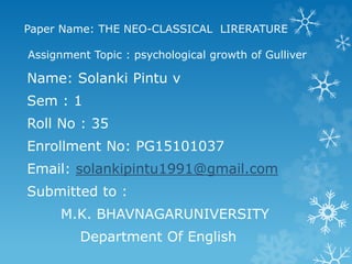 Paper Name: THE NEO-CLASSICAL LIRERATURE
Assignment Topic : psychological growth of Gulliver
Name: Solanki Pintu v
Sem : 1
Roll No : 35
Enrollment No: PG15101037
Email: solankipintu1991@gmail.com
Submitted to :
M.K. BHAVNAGARUNIVERSITY
Department Of English
 