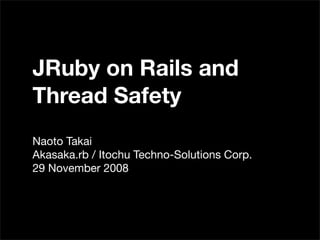 JRuby on Rails and
Thread Safety
Naoto Takai
Akasaka.rb / Itochu Techno-Solutions Corp.
29 November 2008
 