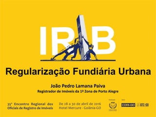 Regularização Fundiária Urbana
João Pedro Lamana Paiva
Registrador de Imóveis da 1ª Zona de Porto Alegre
 