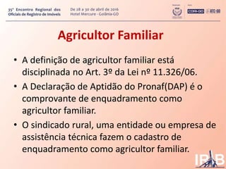 Agricultor Familiar
• A definição de agricultor familiar está
disciplinada no Art. 3º da Lei nº 11.326/06.
• A Declaração ...