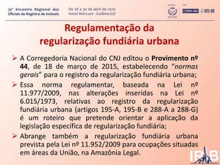 Regulamentação da
regularização fundiária urbana
 A Corregedoria Nacional do CNJ editou o Provimento nº
44, de 18 de març...