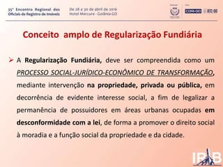 Conceito amplo de Regularização Fundiária
 A Regularização Fundiária, deve ser compreendida como um
PROCESSO SOCIAL-JURÍD...