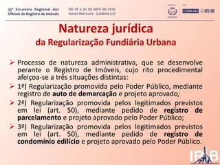 Natureza jurídica
da Regularização Fundiária Urbana
 Processo de natureza administrativa, que se desenvolve
perante o Reg...