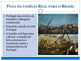 FUGA DA FAMÍLIA REAL PARA O BRASIL
 Portugal não aceitou de
imediato o Bloqueio
continental
 Napoleão manda invadir
Portugal
 A família real foge para
o Brasil, evitando ser
feita prisioneira e
mantendo assim a
independência de
Portugal
 