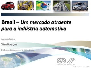 Brasil – Um mercado atraente
para a indústria automotiva
Apresentação
Sindipeças
Elaboração: Assessoria Econômica
São Paulo, fevereiro de 2013
 