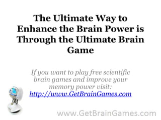 The Ultimate Way to Enhance the Brain Power is Through the Ultimate Brain Game If you want to play free scientific brain games and improve your memory power visit: http://www.GetBrainGames.com 