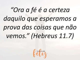 “Ora a fé é a certeza
daquilo que esperamos a
prova das coisas que não
vemos.” (Hebreus 11.7)
 