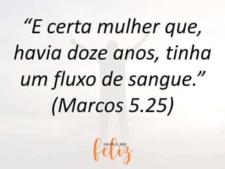 “E certa mulher que,
havia doze anos, tinha
um fluxo de sangue.”
(Marcos 5.25)
 
