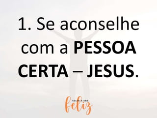 1. Se aconselhe
com a PESSOA
CERTA – JESUS.
 