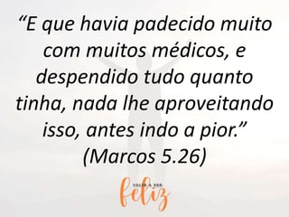 “E que havia padecido muito
com muitos médicos, e
despendido tudo quanto
tinha, nada lhe aproveitando
isso, antes indo a pior.”
(Marcos 5.26)
 