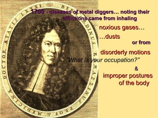 “ What is your occupation?” 1700  - diseases of metal diggers… noting their  afflictions came from inhaling noxious gases… … dusts or from disorderly motions &   improper postures  of the body 