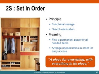 2S : Set In Order
• Principle
 Functional storage
 Search elimination

• Meaning
 Find a permanent place for all
needed items
 Arrange needed items in order for
easy access

“A place for everything, with
everything in its place.”
© Operational Excellence Consulting. All rights reserved.

47

 