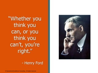“Whether you
think you
can, or you
think you
can’t, you’re
right.”
- Henry Ford
© Operational Excellence Consulting. All rights reserved.

 