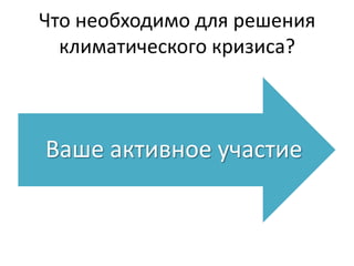 Что необходимо для решения
климатического кризиса?

Ваше активное участие

 