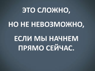 ЭТО СЛОЖНО,
НО НЕ НЕВОЗМОЖНО,
ЕСЛИ МЫ НАЧНЕМ
ПРЯМО СЕЙЧАС.

 