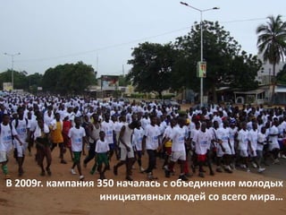 В 2009г. кампания 350 началась с объединения молодых
инициативных людей со всего мира…

 