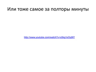 Или тоже самое за полторы минуты

http://www.youtube.com/watch?v=s5kg1oOq9tY

 