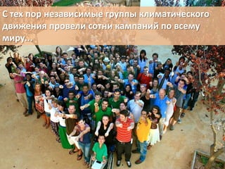 С тех пор независимые группы климатического
движения провели сотни кампаний по всему
миру...

 