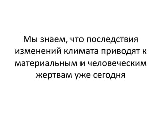 Мы знаем, что последствия
изменений климата приводят к
материальным и человеческим
жертвам уже сегодня

 
