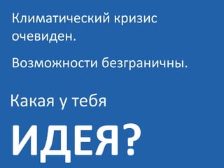Климатический кризис
очевиден.
Возможности безграничны.

Какая у тебя

ИДЕЯ?

 
