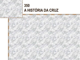 350
A HISTÓRIA DA CRUZ
 