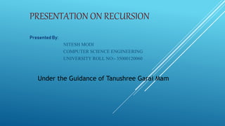 PRESENTATION ON RECURSION
Presented By:
NITESH MODI
COMPUTER SCIENCE ENGINEERING
UNIVERSITY ROLL NO:- 35000120060
Under the Guidance of Tanushree Garai Mam
 