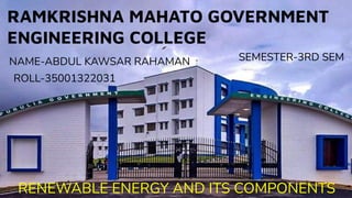 RAMKRISHNA MAHATO GOVERNMENT
ENGINEERING COLLEGE
NAME-ABDUL KAWSAR RAHAMAN
ROLL-35001322031
SEMESTER-3RD SEM
RENEWABLE ENERGY AND ITS COMPONENTS
 