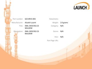Part number: 622-8915-001 Datasheets:
Manufacturer: Alcatel-Lucent Weight: 2.0 grams
Title: DML-3X50 DS3 23
MULDEM
Category: N/A
Description: DML-3X50 DS3 23
MULDEM
Genre: N/A
Heci: N/A
Part Page URL:
 