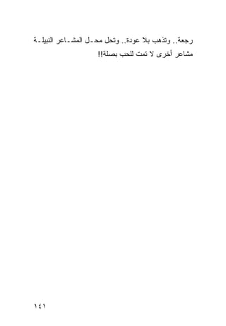 ‫ﺭﺠﻌﺔ.. ﻭﺘﺫﻫﺏ ﺒﻼ ﻋﻭﺩﺓ.. ﻭﺘﺤل ﻤﺤـل ﺍﻟﻤﺸـﺎﻋﺭ ﺍﻟﻨﺒﻴﻠـﺔ‬
                    ‫ﻤﺸﺎﻋﺭ ﺃﺨﺭﻯ ﻻ ﺘﻤﺕ ﻟﻠﺤﺏ ﺒﺼﻠﺔ!!‬




‫١٤١‬
 