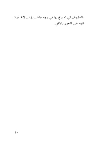 ‫ﺍﻨﺘﺤﺎﺭﻴﺔ.. ﻜﻲ ﺘﺼﺭﺥ ﺒﻬﺎ ﻓﻲ ﻭﺠﻪ ﺠﺎﻤﺩ.. ﺒﺎﺭﺩ.. ﻻ ﻗـﺩﺭﺓ‬
                            ‫ﻟﺩﻴﻪ ﻋﻠﻰ ﺍﻟﺸﻌﻭﺭ ﺒﺎﻵﺨﺭ..‬




‫٠٤‬
 