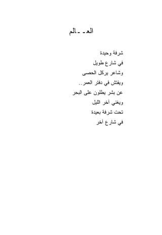 ‫ﺍﻟﻌــﺎﻟﻡ‬

             ‫ﺸﺭﻓﺔ ﻭﺤﻴﺩﺓ‬
         ‫ﻓﻲ ﺸﺎﺭﻉ ﻁﻭﻴل‬
    ‫ﻭﺸﺎﻋﺭ ﻴﺭﻜل ﺍﻟﺤﺼﻰ‬
   ‫ﻭﻴﻔﺘﺵ ﻓﻲ ﺩﻓﺘﺭ ﺍﻟﻌﻤﺭ..‬
‫ﻋﻥ ﺒﺸﺭ ﻴﻁﻠﻭﻥ ﻋﻠﻰ ﺍﻟﺒﺤﺭ‬
         ‫ﻭﻴﻐﻨﻲ ﺁﺨﺭ ﺍﻟﻠﻴل‬
         ‫ﺘﺤﺕ ﺸﺭﻓﺔ ﺒﻌﻴﺩﺓ‬
           ‫ﻓﻲ ﺸﺎﺭﻉ ﺁﺨﺭ‬
 