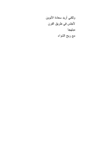 ‫ﻭﻟﻜﻨﻲ ﺃﺭﻴﺩ ﺴﻌﺎﺩﺓ ﺍﻷﺒﻭﻴﻥ‬
 ‫ﻷﺠﻠﺱ ﻓﻲ ﻁﺭﻴﻕ ﺍﻟﻔﺭﻥ‬
                 ‫ﻤﺒﺘﻬﺠﺎ‬
                  ‫‪‬‬
         ‫ﻤﻊ ﺭﻴﺢ ﺍﻟﺸﻭﺍﺀ‬
 