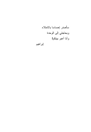 ‫ﺴُﺼﺩﺭ ﺇﺤﺴﺎﺴﺎ ﺒﺎﻻﻤﺘﻼﺀ‬
              ‫‪‬‬      ‫ﺄ ‪‬‬
          ‫ﻭﺒﺤﺎﺠﺘﻲ ﺇﻟﻰ ﺍﻟﻭﺤﺩﺓ‬
              ‫ﻭﺃﻨﺎ ﺃﻋﺒﺭ ﺒﻴﻨﻜﻡ!‬
‫ﺇﺒﺭﺍﻫﻴﻡ‬
 