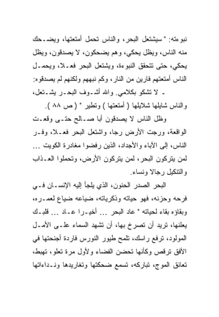 ‫ﻨﺒﻭﺀﺘﻪ: " ﺴﻴﺸﺘﻌل ﺍﻟﺒﺤﺭ، ﻭﺍﻟﻨﺎﺱ ﺘﺤﻤل ﺃﻤﺘﻌﺘﻬﺎ، ﻭﻴﻀـﺤﻙ‬
‫ﻤﻨﻪ ﺍﻟﻨﺎﺱ، ﻭﻴﻅل ﻴﺤﻜﻲ، ﻭﻫﻡ ﻴﻀﺤﻜﻭﻥ، ﻻ ﻴﺼﺩﻗﻭﻥ، ﻭﻴﻅل‬
‫ﻴﺤﻜﻲ، ﺤﺘﻰ ﺘﺘﺤﻘﻕ ﺍﻟﻨﺒﻭﺀﺓ، ﻭﻴﺸﺘﻌل ﺍﻟﺒﺤﺭ ﻓﻌـ ﹰ، ﻭﻴﺤﻤـل‬
        ‫ﻼ‬
‫ﺍﻟﻨﺎﺱ ﺃﻤﺘﻌﺘﻬﻡ ﻓﺎﺭﻴﻥ ﻤﻥ ﺍﻟﻨﺎﺭ، ﻭﻜﻡ ﻨﺒﻬﻬﻡ ﻭﻟﻜﻨﻬﻡ ﻟﻡ ﻴﺼﺩﻗﻭﻩ:‬
‫ـ ﻻ ﺘﺸ ﹼﻭ ﺒﻜﻼﻤﻲ. ﻭﺍﷲ ﺃﺸـﻭﻑ ﺍﻟﺒﺤـﺭ ﻴﺸـﺘﻌل،‬
                                 ‫ﻜ‬
    ‫ﻭﺍﻟﻨﺎﺱ ﺸﺎﻴﻠﻬﺎ ﺸﻼﻴﻠﻬﺎ ) ﺃﻤﺘﻌﺘﻬﺎ ( ﻭﺘﻁﻴﺭ " ) ﺹ ٨٨ (.‬
‫ﻭﻅل ﺍﻟﻨﺎﺱ ﻻ ﻴﺼﺩﻗﻭﻥ ﺃﺒﺎ ﺼـﺎﻟﺢ ﺤﺘـﻰ ﻭﻗﻌـﺕ‬
‫ﺍﻟﻭﺍﻗﻌﺔ، ﻭﺭﺠﺕ ﺍﻷﺭﺽ ﺭﺠﺎ، ﻭﺍﺸﺘﻌل ﺍﻟﺒﺤﺭ ﻓﻌـ ﹰ، ﻭﻓـﺭ‬
      ‫ﻼ‬                   ‫ﹰ‬
‫ﺍﻟﻨﺎﺱ، ﺇﻟﻰ ﺍﻵﺒﺎﺀ ﻭﺍﻷﺠﺩﺍﺩ، ﺍﻟﺫﻴﻥ ﺭﻓﻀﻭﺍ ﻤﻐﺎﺩﺭﺓ ﺍﻟﻜﻭﻴﺕ …‬
‫ﻟﻤﻥ ﻴﺘﺭﻜﻭﻥ ﺍﻟﺒﺤﺭ، ﻟﻤﻥ ﻴﺘﺭﻜﻭﻥ ﺍﻷﺭﺽ، ﻭﺘﺤﻤﻠﻭﺍ ﺍﻟﻌـﺫﺍﺏ‬
                                    ‫ﻭﺍﻟﺘﻨﻜﻴل ﺭﺠﺎﻻ ﻭﻨﺴﺎﺀ.‬
                                           ‫ﹰ‬
‫ﺍﻟﺒﺤﺭ ﺍﻟﺼﺩﺭ ﺍﻟﺤﻨﻭﻥ، ﺍﻟﺫﻱ ﻴﻠﺠﺄ ﺇﻟﻴﻪ ﺍﻹﻨﺴـﺎﻥ ﻓـﻲ‬
‫ﻓﺭﺤﻪ ﻭﺤﺯﻨﻪ، ﻓﻬﻭ ﺤﻴﺎﺘﻪ ﻭﺫﻜﺭﻴﺎﺘﻪ، ﻀﻴﺎﻋﻪ ﻀﻴﺎﻉ ﻟﻌﻤـﺭﻩ،‬
‫ﻭﺒﻘﺎﺅﻩ ﺒﻘﺎﺀ ﻟﺤﻴﺎﺘﻪ " ﻋﺎﺩ ﺍﻟﺒﺤﺭ … ﺃﺨﻴـﺭﺍ ﻋـﺎﺩ … ﻗﻠﺒـﻙ‬
             ‫ﹰ‬
‫ﻴﻌﻠﻨﻬﺎ، ﺘﺭﻴﺩ ﺃﻥ ﺘﺼﺭﺥ ﺒﻬﺎ، ﺃﻥ ﺘﺸﻬﺩ ﺍﻟﺴﻤﺎﺀ ﻋﻠـﻰ ﺍﻷﻤـل‬
‫ﺍﻟﻤﻭﻟﻭﺩ، ﺘﺭﻓﻊ ﺭﺍﺴﻙ، ﺘﻠﻤﺢ ﻁﻴﻭﺭ ﺍﻟﻨﻭﺭﺱ ﻓﺎﺭﺩﺓ ﺃﺠﻨﺤﺘﻬﺎ ﻓﻲ‬
‫ﺍﻷﻓﻕ ﺘﺭﻗﺹ ﻭﻜﺄﻨﻬﺎ ﺘﺤﻀﻥ ﺍﻟﻔﻀﺎﺀ ﻭﻷﻭل ﻤﺭﺓ ﺘﻌﻠﻭ، ﺘﻬﺒﻁ،‬
‫ﺘﻌﺎﻨﻕ ﺍﻟﻤﻭﺝ، ﺘﺒﺎﺭﻜﻪ، ﺘﺴﻤﻊ ﻀﺤﻜﺘﻬﺎ ﻭﺘﻐﺎﺭﻴﺩﻫﺎ ﻭﻨـﺩﺍﺀﺍﺘﻬﺎ‬
 