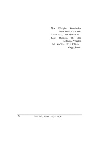 New     Ethiopian Constitution,
                                         Addis Ababa, 17-21 May.
                                 Zanab, 1902, The Chronicle of
                                 King    Theodore,    ed.    Enno
                                              Littmann, Princeton.
                                 Zoli, Coffado, 1935, Ethipia
                                                   d`oggi, Rome.




٣٩   ٢٠٠٠ ‫اﻟﻤﺠﻠﺪ رﻗﻢ)٣( أآﺘﻮﺑﺮ‬
 