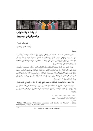 ‫٣٥١‬




‫‪) )SJcTx¤J)’rJ†„J‬‬

‫‪) KcX)“|)wJcn„J‬‬



 ‫ﺒﻘﻠﻡ: ﻭﻟﻴﻡ ﺇﺩﻭﻭ*‬
 ‫ﺘﺭﺠﻤﺔ: ﺤﻨﺎﻥ ﺭﻤﻀﺎﻥ‬

                                                                                            ‫ﻤﻘﺩﻤﺔ‬
 ‫ﺘﻬﺘﻡ ﻫﺫﻩ ﺍﻟﺩﺭﺍﺴﺔ ﺒﻤﻨﺎﻗﺸﺔ ﺍﻟﻌﻼﻗﺔ ﺍﻟﻤﺭﻜﺒﺔ ﻓﻰ ﻨﻴﺠﻴﺭﻴﺎ ﺒﻴﻥ ﻤﺸﻜﻼﺕ ﺍﻟﻤﻭﺍﻁﻨﺔ ﻭﺍﻻﻏﺘﺭﺍﺏ‬
 ‫ﻤﻥ ﺠﺎﻨﺏ ﻭﺍﻟﺼﺭﺍﻉ ﻓﻰ ﺍﻟﺠﺎﻨﺏ ﺍﻵﺨﺭ . ﻭﻤﺎ ﺃﻓﺘﺭﻀﻪ ﻫﻨﺎ ﻫﻭ ﺃﻨﻪ ﺤﻴﻨﻤـﺎ ﻴﻌﺒـﺭ ﺍﻷﻓـﺭﺍﺩ ﺃﻭ‬
 ‫ﺍﻟﺠﻤﺎﻋﺎﺕ ﻓﻰ ﺴﻴﺎﻕ ﺠﻴﻭﺒﻭﻟﻴﺘﻜﻰ ﺨﺎﺹ ﻋﻥ ﻤﻭﺍﻗﻑ ﻤﺨﺘﻠﻔﺔ ﺇﺯﺍﺀ ﻓﻜﺭﺓ ﺍﻟﻤﻭﺍﻁﻨﺔ ﻓﺈﻥ ﻫﺫﺍ ﻓﻴﻤﺎ‬
                                                  ‫ﻴﺒﺩﻭ ﻴﺅﺩﻯ ﻋﻤﻠﻴﺎ ﺇﻟﻰ ﺘﻭﻟﻴﺩ ﺍﻟﺼﺭﺍﻉ.‬
                                                                    ‫ﹰ‬
 ‫ﻭﻤﻥ ﺍﻟﺠﺩﻴﺭ ﺒﻨﺎ ﺇﺜﺎﺭﺓ ﺒﻌﺽ ﺍﻟﺘﺴﺎﺅﻻﺕ ﻤﻘﺩﻤﺎ ﻟﺘﺴﻠﻴﻁ ﺍﻟﻀﻭﺀ ﻋﻠﻰ ﺍﻟﻤﻭﻀـﻭﻉ. ﻜﻴـﻑ‬
                                     ‫ﹰ‬
 ‫ﻨﺤﺩﺩ ﻤﻔﻬﻭﻡ ﺍﻟﻤﻭﺍﻁﻨﺔ؟ ﻭﻤﺎ ﻫﻰ ﺍﺘﺠﺎﻫﺎﺕ ﺍﻟﺘﻔﻜﻴﺭ ﻋﻥ ﻓﻜﺭﺓ ﺍﻟﻤﻭﺍﻁﻨﺔ ﻓﻰ ﻨﻴﺠﻴﺭﻴﺎ ﺨﺎﺼﺔ ﻭﻋﻠﻰ‬
 ‫ﻨﻁﺎﻕ ﺃﻭﺴﻊ ﻟﺩﻯ ﺍﻷﻓﺭﻴﻘﻴﻴﻥ؟ ﻭﻤﺎﺫﺍ ﻋﻥ ﻁﺒﻴﻌﺔ ﺍﻟﻤﻭﺍﻁﻨﺔ ﻓـﻰ ﻨﻴﺠﻴﺭﻴـﺎ ﺍﻟﺘـﻰ ﺘـﺩﻓﻌﻬﺎ ﺇﻟـﻰ‬
 ‫ﺍﻟﺼﺭﺍﻋﻴﺔ ؟ ﻭﻤﺎ ﻫﻭ ﺍﻟﺼﺭﺍﻉ؟ ﻭﻓﻰ ﻀﻭﺀ ﻜل ﻫﺫﻩ ﺍﻟﺘﺴﺎﺅﻻﺕ، ﻴﺘﺭﺍﺀﻯ ﻟﻰ ﺃﻨـﻪ ﻴﻤﻜـﻥ ﺃﻥ‬
                                                  ‫ﻴﻭﺠﺩ ﺍﺘﺠﺎﻫﺎﻥ ﺤﻭل ﻫﺫﺍ ﺍﻟﻤﻭﻀﻭﻉ :‬
 ‫ﺃﻭﻻ: ﻴﻨﺒﻐﻰ ﺩﺭﺍﺴﺔ ﻁﺒﻴﻌﺔ ﺍﻟﻤﻭﺍﻁﻨﺔ ﻓﻰ ﻨﻴﺠﻴﺭﻴﺎ ﻤﻊ ﺍﻟﻨﻅﺭ ﺇﻟﻰ ﺘﻜﻭﻴﻥ ﺍﻟﺼﺭﺍﻉ ﺍﻟﻜﺎﻤﻥ ﻓﻴﻬﺎ.‬
                                                                               ‫ﹰ‬
 ‫ﺜﺎﻨﻴﺎ: ﻴﺠﺏ ﺩﺭﺍﺴﺔ ﺍﻟﻁﺭﻕ ﺍﻟﻤﺨﺘﻠﻔﺔ ﻟﺘﺤﻠﻴل ﺍﻟﺼﺭﺍﻉ ﻓﻜﺭﻴﺎ ، ﻭﺍﻻﻋﺘﻤﺎﺩ ﻋﻠﻰ ﻫﺫﺍ ﺍﻟﺘﺤﻠﻴل ﻓﻰ‬
                                                                             ‫ﹰ‬
 ‫ﺘﻭﻀﻴﺢ ﻜﻴﻑ ﺃﻥ ﻓﻜﺭﺓ ﺍﻟﻤﻭﺍﻁﻨﺔ ﻭﺍﻟﻤﻜﻭﻥ ﺍﻟﻤﺭﺘﺒﻁ ﺒﺎﻻﻏﺘﺭﺍﺏ ﻴﻌﺘﺒﺭﺍﻥ ﻤﺭﻜﺯ ﻓﻬﻡ ﺍﻟﺼﺭﺍﻉ ﻓﻰ‬
                                                                            ‫ﻨﻴﺠﻴﺭﻴﺎ.‬
                                                     ‫ــــــــــــــــــ‬
                                                                                                     ‫*‬
                                                     ‫ﻗﺴﻡ ﺍﻟﻔﻠﺴﻔﺔ، ﺠﺎﻤﻌﺔ "ﺃﻭﺒﺎﻓﻴﻤﻰ ﺃﻭﻟﻭﻭ" - ﻨﻴﺠﻴﺭﻴﺎ‬
                                                                        ‫ﺍﻟﻤﺼﺩﺭ:‬
 ‫‪William O.O.Idowu, “Citizenship, Alienation and Conflict in Nigeria” , Africa‬‬
 ‫9991 ,2&1 .‪Development, Vol.XXIV, Nos‬‬

 ‫٣٥١‬                     ‫اﻟﻤﺠﻠﺪ رﻗﻢ)٣( أآﺘﻮﺑﺮ ٠٠٠٢‬
 