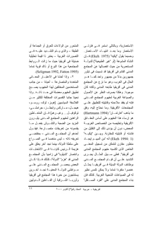 ‫ﺍﻟﻤﺘﺤﺭﺭ ﻤﻥ ﺍﻟﻭﻻﺀﺍﺕ ﻟﻠﻌﺭﻕ ﺃﻭ ﺍﻟﺠﻤﺎﻋﺔ ﺃﻭ‬             ‫ﺍﻻﺴﺘﻌﻤﺎﺭﻴﺔ، ﻭﺒﺎﻟﺘﺎﻟﻰ ﺍﺴﺘﻤﺭ ﻓـﻰ ﻓﺘﺭﺘـﻰ‬
‫ﺍﻟﻁﺒﻘﺔ – ﻭﺍﻟﺫﻯ ﻴـﺘﻡ ﺍﻟﺘﺸـﺩﻴﺩ ﻋﻠﻴـﻪ ﻓـﻰ‬             ‫ﺍﻻﺴﺘﻌﻤﺎﺭ ﻭﻤﺎ ﺒﻌـﺩ ﺍﻨﺘﻬـﺎﺀ ﺍﻻﺴـﺘﻌﻤﺎﺭ.‬
‫ﺍﻟﺘﺼﻭﺭﺍﺕ ﺍﻟﻐﺭﺒﻴﺔ – ﻴﻌﺘﺒﺭ ﺫﺍ ﻗﻴﻤﺔ ﺘﺤﻠﻴﻠﻴﺔ‬           ‫ﻭﺤﺴﺒﻤﺎ ﻴﻘﻭل "ﺇﻴﻜﻴﻪ" )5791 ‪ (Ekeh‬ﻓـﺈﻥ‬
‫ﻀﺌﻴﻠﺔ ﻓﻰ ﺃﻓﺭﻴﻘﻴﺎ ﺤﻴﺙ ﻤﺎ ﺯﺍﻟﺕ ﺍﻟـﺭﻭﺍﺒﻁ‬              ‫ﺍﻟﻨﺸﺄﺓ ﺍﻟﻤﺸﻭﻫﺔ )ﺃﻭ "ﻏﻴﺭ ﺍﻟﻁﺒﻴﻌﻴﺔ"( ﻟﻠﺩﻭﻟـﺔ‬
‫ﺍﻟﻤﺠﺘﻤﻌﻴﺔ ﻤﻥ ﻫﺫﺍ ﺍﻟﻨﻭﻉ ﺃﻭ ﺫﺍﻙ ﻗﻭﻴﺔ ﺘﻤﺎﻤﺎ‬
‫ﹰ‬                                                  ‫ﺍﻟﻤﺴﺘﻌﻤﺭﻴﺔ ﻤﻥ ﺤﻴﺙ ﺍﻨﻔﺼﺎﻟﻬﺎ ﻋﻥ ﺍﻟﻤﺠﺘﻤﻊ‬
      ‫)5991 ‪.(Seligman 1992, Fatton‬‬                ‫ﺍﻟﻤﺩﻨﻰ ﺍﻟﻘﺎﺌﻡ ﻓﻰ ﺃﻓﺭﻴﻘﻴﺎ ﻗﺩ ﺘﺴﺒﺒﺕ ﻓﻰ ﺘﺒﻠﻭﺭ‬
‫٢- ﻭﺇﺫﺍ ﺃﺨﺫﻨﺎ ﻓﻰ ﺍﻻﻋﺘﺒـﺎﺭ ﺍﻟﻤﻌـﺎﻨﻰ‬                 ‫ﺠﻤﻬﻭﺭﻴﻥ ﺒﺩﻻ ﻤﻥ ﺠﻤﻬﻭﺭ ﻭﺍﺤﺩ ﻜﻤـﺎ ﻫـﻭ‬
                                                                                ‫ﹰ‬
‫ﺍﻟﻤﺘﻌﺩﺩﺓ ﻭﺍﻟﻤﺘﺼﺎﺭﻋﺔ – ﺃﺤﻴﺎﻨﺎ – ﻤﻥ ﺠﺎﻨﺏ‬
              ‫ﹰ‬                                    ‫ﺍﻟﺤﺎل ﻓﻰ ﺍﻟﻐﺭﺏ، ﻭﻫﻭ ﻤﺎ ﻨﺯﻉ ﻋﻥ ﺍﻟﻤﺠﺘﻤﻊ‬
‫ﺍﻟﻤﺴﺘﺨﺩﻤﻴﻥ ﺍﻟﻤﺨﺘﻠﻔﻴﻥ ﻟﻬﺫﺍ ﺍﻟﻤﻔﻬﻭﻡ، ﻴﺼـﺒﺢ‬           ‫ﺍﻟﻤﺩﻨﻰ ﻓﻰ ﺃﻓﺭﻴﻘﻴﺎ ﻁﺎﺒﻌﻪ ﺍﻟﻤﺩﻨﻰ ﻭﻟﻜﻨﻪ ﻜﺎﻥ‬
‫ﺘﻁﺒﻴﻕ ﺍﻟﻤﻔﻬﻭﻡ ﻤﻌﻀﻠﺔ ﻓﻰ ﺤـﺩ ﺫﺍﺘـﻪ. ﻭﺇﺫﺍ‬             ‫ﻤﻭﺠﻭﺩﺍ. ﻭﻫﻜﺫﺍ ﺒﺼﺭﻑ ﺍﻟﻨﻅﺭ ﻋﻥ ﺍﻷﺼﻭل‬  ‫ﹰ‬
‫ﻨﺤﻴﻨﺎ ﺠﺎﻨﺒﺎ ﺍﻟﺘﻔﺴﻴﺭﺍﺕ ﺍﻟﻤﺨﺘﻠﻔﺔ ﻟﻠﻜﺜﻴﺭ ﻤـﻥ‬          ‫ﻭﺍﻟﺼﻴﺎﻏﺔ ﺍﻟﻐﺭﺒﻴﺔ ﻟﻤﻔﻬﻭﻡ ﺍﻟﻤﺠﺘﻤﻊ ﺍﻟﻤـﺩﻨﻰ‬
‫ﺍﻟﻔﻼﺴﻔﺔ ﺍﻟﺴﻴﺎﺴﻴﻴﻥ )ﻫﻭﺒﺯ، ﻟﻭﻙ، ﺭﻭﺴـﻭ،‬               ‫ﻓﺈﻨﻪ ﻟﻡ ﻴﻔﻘﺩ ﻤﻼﺀﻤﺘﻪ ﻭﻗﺎﺒﻠﻴﺘﻪ ﻟﻠﺘﻁﺒﻴﻕ ﻋﻠـﻰ‬
‫ـﻰ،‬ ‫ـﺯ، ﺠﺭﺍﻤﺸـ‬  ‫ـل، ـﺎﺭﻜﺱ ﻭﺇﻨﺠﻠـ‬
                              ‫ﻫﻴﺠـ ﻤـ‬              ‫ﺍﻟﻤﺠﺘﻤﻌﺎﺕ ﺍﻷﻓﺭﻴﻘﻴﺔ. ﻭﻤﺎ ﻨﺤﺘﺎﺝ ﺇﻟﻴﻪ، ﻭﻓﻕ‬
‫ﺘﻭﻜﻭﻓﻴـل... ﻭﻏﻴـﺭﻫﻡ( ﻓـﺈﻥ ﺍﻟﻤﺘﻌ ـﺎﻁﻴﻥ‬
      ‫ـ‬         ‫ـ‬       ‫ـ‬          ‫ـ‬               ‫ﻤﺎ ﻴﺫﻫﺏ "ﻫﺎﺭﺘﻤـﺎﻥ" )4991 ‪(Hartmann‬‬
‫ﺍﻟﺭﺍﻫﻨﻴﻥ ﻟﻤﻔﻬﻭﻡ ﺍﻟﻤﺠﺘﻤﻊ ﺍﻟﻤـﺩﻨﻰ ﻴﺜﻴـﺭﻭﻥ‬            ‫ﻫﻭ ﺇﺭﺴﺎﺀ ﻫﺫﺍ ﺍﻟﻤﻔﻬﻭﻡ ﻋﻠﻰ ﺃﺴﺎﺱ ﺍﻟﺤﻘـﺎﺌﻕ‬
‫ﺍﻟﻤﺯﻴﺩ ﻤﻥ ﺍﻟﻀﺠﺔ ﻭﺍﻟﺘﺸـﻭﺵ ﺒﻔﻌـل ﻤـﺎ‬                 ‫ﺍﻷﻓﺭﻴﻘﻴﺔ ﻭﺘﺨﻠﻴﺼﻪ ﻤﻥ ﺍﻟﺨﺼﺎﺌﺹ ﺍﻟﻐﺭﺒﻴـﺔ‬
‫ﻴﻘﺩﻤﻭﻨﻪ ﻤﻥ ﺘﻌﺭﻴﻔﺎﺕ ﻤﺘﺼـﺎﺭﻋﺔ. ﻓﻴﻘـﻭل‬                ‫ﺍﻟﻤﺤﺽ، ﺩﻭﻥ ﺃﻥ ﻴﺅﺩﻯ ﺫﻟﻙ ﺇﻟﻰ ﺍﻟﺘﻘﻠﻴل ﻤﻥ‬
‫ﺃﺤﺩﻫﻡ ﺃﻥ ﺍﻟﻤﺠﺘﻤـﻊ ﺍﻟﻤـﺩﻨﻰ – ﺒﻤﻘﺘﻀـﻰ‬                ‫ﻓﺎﺌﺩﺘﻪ ﺃﻭ ﻗﺎﺒﻠﻴﺘﻪ ﻟﻠﻤﻘﺎﺭﻨﺔ. ﻭﻴﺒـﻴﻥ "ﺇﻴﻜﻴـﻪ"‬
‫ﺘﻌﺭﻴﻔﻪ ﺫﺍﺘﻪ – ﻟﻴﺱ ﻤﻨﻐﻤﺴﺎ ﻓـﻰ ﺍﻟﺼـﺭﺍﻉ‬
                 ‫ﹰ‬                                 ‫)1 :4991 ‪ (Ekeh‬ﺃﻨﻪ "ﻤﻥ ﺍﻟﻤﻬـﻡ ﺇﻴﺠـﺎﺩ‬
‫ﻋﻠﻰ ﺴﻠﻁﺔ ﺍﻟﺩﻭﻟﺔ، ﺒﻴﻨﻤﺎ ﻨﺠﺩ ﺁﺨﺭ ﻴﻌﻠﻕ ﻋﻠﻰ‬            ‫ﻤﻨﻅﻭﺭ ﻤﻘﺎﺭﻥ ﻟﻨﺘﻤﻜﻥ ﻤﻥ ﺘﺴﺠﻴل ﺍﻟﻤﻌﻨـﻰ‬
‫ﻫﺯﻴﻤﺔ ﺍﻟـﺭﺌﻴﺱ ﻜﺎﻭﻨـﺩﺍ ﻓـﻰ ﺍﻻﻨﺘﺨﺎﺒـﺎﺕ‬               ‫ﺍﻟﺨﺎﺹ ﺍﻟﺫﻯ ﺍﻜﺘﺴﺒﻪ ﻤﻔﻬﻭﻡ ﺍﻟﻤﺠﺘﻤﻊ ﺍﻟﻤﺩﻨﻰ‬
‫ﻭﺍﻨﺘﺼﺎﺭ "ﺘﺸﻴﻠﻭﺒﺎ" ﻓﻰ ﺯﺍﻤﺒﻴﺎ ﺒﺄﻥ ﺍﻟﻤﺠﺘﻤـﻊ‬           ‫ﻓﻰ ﺃﻓﺭﻴﻘﻴﺎ". ﻓﻌﻠﻰ ﺴـﺒﻴل ﺍﻟﻤﺜـﺎل ﻴﺠـﺭﻯ‬
‫ﺍﻟﻤﺩﻨﻰ ﻗﺩ "ﻫﺯﻡ" "ﺍﻟﺩﻭﻟﺔ"، ﻜﺫﻟﻙ ﻓـﺈﺫﺍ ﻜـﺎﻥ‬          ‫ﺍﻟﺘﺸﺩﻴﺩ ﻋﻠـﻰ ﺃﻥ ﻗﻴـﺎﻡ ﺍﻟﻤﺠﺘﻤـﻊ ﺍﻟﻤـﺩﻨﻰ‬
‫ﺍﻟﺒﻌﺽ ﻴﺤﺼـﺭ ﺍﻟﻤﺠﺘﻤـﻊ ﺍﻟﻤـﺩﻨﻰ ﻋﻠـﻰ‬                  ‫ﺒﻭﻅﺎﺌﻑ ﺍﻟﺩﻭﻟﺔ ﺍﻟﺒﺩﻴﻠﺔ ﻓـﻰ ﺃﻓﺭﻴﻘﻴـﺎ ﻴﻤﺜـل‬
‫ﻤـﻭﺍﻁﻨﻰ ﺍﻟﺩﻭﻟـﺔ ﺍﻟﻤﻌﻨﻴـﺔ ﻨﺠـﺩ ﺁﺨـﺭﻴﻥ‬
     ‫ـ ـ ـ‬                 ‫ـ‬            ‫ـ‬          ‫ﻋﻨﺼﺭﺍ ﻤﺘﻔﺭﺩﺍ ﺘﻤﺎﻤﺎ ﻭﻻ ﻴﻤﻜﻥ ﺘﻠﻤﺱ ﻨﻅﻴﺭ‬
                                                                         ‫ﹰ‬     ‫ﹰ‬      ‫ﹰ‬
‫ﻴﺴﺘﻨﺘﺠﻭﻥ ﻤﻥ ﺨﺒﺭﺓ ﻫﺫﺍ ﺍﻟﻤﺠﺘﻤﻊ ﻓﻰ ﺃﻓﺭﻴﻘﻴﺎ‬            ‫ﻟﻪ ﻓﻰ ﺍﻟﺼﻴﺎﻏﺎﺕ ﺍﻟﺸﻌﺒﻴﺔ ﺍﻟﻐﺭﺒﻴﺔ. ﻜﺫﻟﻙ ﻓﺈﻥ‬
‫ﻭﺃﻭﺭﺒ ـﺎ ﺍﻟﺸ ـﺭﻗﻴﺔ ﺃﻥ ﺍﻟﻔ ـﺎﻋﻠﻴﻥ ﺍﻟ ـﺩﻭﻟﻴﻴﻥ‬
       ‫ـ‬         ‫ـ‬           ‫ـ‬      ‫ـ‬              ‫ﺒﻨﺎﺀ ﺍﻟﻤﺠﺘﻤﻊ ﺍﻟﻤﺩﻨﻰ ﻋﻠﻰ "ﺍﻟﻔﺭﺩ ﺍﻟﻤﺴـﺘﻘل"‬

‫١١‬                     ‫اﻟﻤﺠﻠﺪ رﻗﻢ)٣( أآﺘﻮﺑﺮ ٠٠٠٢‬
 