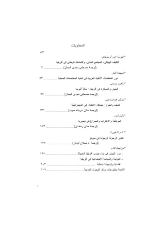 ‫ﺍﻟﻤﺤﺘﻭﻴﺎﺕ‬
    ‫ﺹ‬                                                                   ‫ﺍﻟﻤﺤﺘﻭﻴﺎﺕ‬
                                                            ‫*ﺇﺠﻭﺴﺎ ﺇﻯ. ﺃﻭﺴﺎﺠﺎﻯ‬
                   ‫ﺍﻟﺘﻜﻴﻑ ﺍﻟﻬﻴﻜﻠﻰ، ﺍﻟﻤﺠﺘﻤﻊ ﺍﻟﻤﺩﻨﻰ، ﻭﺍﻟﺘﻤﺎﺴﻙ ﺍﻟﻭﻁﻨﻰ ﻓﻰ ﺃﻓﺭﻴﻘﻴﺎ‬
     ‫)ﺘﺭﺠﻤﺔ ﻤﺼﻁﻔﻰ ﻤﺠﺩﻯ ﺍﻟﺠﻤﺎل( .................. ٩‬
                                                                      ‫*ﺸﻬﻴﺩﺓ ﺍﻟﺒﺎﺯ‬
    ‫ﺩﻭﺭ ﺍﻟﻤﻨﻅﻤﺎﺕ ﺍﻷﻫﻠﻴﺔ ﺍﻟﻌﺭﺒﻴﺔ ﻓﻰ ﺘﻨﻤﻴﺔ ﺍﻟﻤﺠﺘﻤﻌﺎﺕ ﺍﻟﻤﺤﻠﻴﺔ ............. ٣٥‬
                                                                     ‫*ﺒﺎﻫﺭﻭ ﺯﻭﺩﻯ‬
                                    ‫ﺍﻟﺠﻴﺵ ﻭﺍﻟﻌﺴﻜﺭﺓ ﻓﻰ ﺃﻓﺭﻴﻘﻴﺎ : ﺤﺎﻟﺔ ﺃﺜﻴﻭﺒﻴﺎ‬
    ‫)ﺘﺭﺠﻤﺔ ﻤﺼﻁﻔﻰ ﻤﺠﺩﻯ ﺍﻟﺠﻤﺎل(................... ٧٩‬
                                                                ‫*ﺒﻭﻻﻥ ﻫﻭﻨﺘﻭﻨﺩﺠﻰ‬
                                 ‫ﺍﻟﻌﻨﻑ ﻭﺍﻟﺤﻭﺍﺭ: ﻤﺸﺎﻜل ﺍﻻﻨﺘﻘﺎل ﺇﻟﻰ ﺍﻟﺩﻴﻤﻘﺭﺍﻁﻴﺔ‬
    ‫)ﺘﺭﺠﻤﺔ ﺴﺎﺘﻰ ﺴﺭﺒﺎﻨﻪ ﺤﺒﻴﺏ(...................... ١٣١‬
                                                                       ‫*ﻭﻟﻴﻡ ﺇﺩﻭﻭ‬
                                       ‫ﺍﻟﻤﻭﺍﻁﻨﺔ ﻭﺍﻻﻏﺘﺭﺍﺏ ﻭﺍﻟﺼﺭﺍﻉ ﻓﻰ ﻨﻴﺠﻴﺭﻴﺎ‬
    ‫)ﺘﺭﺠﻤﺔ ﺤﻨﺎﻥ ﺭﻤﻀﺎﻥ(........................... ٣٥١‬
                                                                    ‫* ﺃﺩﻡ ﺁﺸﻔﻭﺭﺙ‬
                                                 ‫ﺘﻘﺩﻴﺭ ﺍﻟﺭﺠﻭﻟﺔ ﺍﻟﺭﺠﻭﻟﺔ ﻓﻰ ﺴﻭﻴﺘﻭ‬
    ‫)ﺘﺭﺠﻤﺔ: ﺩ.ﺼﻼﺡ ﺃﺒﻭﻨﺎﺭ(..........................٥٧١‬
                                                                     ‫*ﻤﺭﺍﺠﻌﺔ ﻜﺘﺏ‬
    ‫- ﺩﻭﺭ ﺍﻟﺠﻴﺵ ﻓﻰ ﺒﻨﺎﺀ ﺠﻨﻭﺏ ﺃﻓﺭﻴﻘﻴﺎ ﺍﻟﺤﺩﻴﺜﺔ................................٧٩١‬
                                        ‫- ﺍﻟﻌﻭﻟﻤﺔ ﻭﺍﻟﺴﻴﺎﺴﺔ ﺍﻻﺠﺘﻤﺎﻋﻴﺔ ﻓﻰ ﺃﻓﺭﻴﻘﻴﺎ:‬
     ‫ﻗﻀﺎﻴﺎ ﻭﺘﻭﺠﻬﺎﺕ ﺒﺤﺜﻴﺔ ............................................... ٣٠٢‬
     ‫*ﻗﺎﺌﻤﺔ ﻤﻁﺒﻭﻋﺎﺕ ﻤﺭﻜﺯ ﺍﻟﺒﺤﻭﺙ ﺍﻟﻌﺭﺒﻴﺔ.....................................٧٠٢‬




‫١‬
 