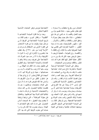 ‫ﺍﻻﺠﺘﻤﺎﻋﻴﺔ ﺒﻐﺭﺽ ﺘﻭﻓﻴﺭ ﺍﻟﺤﺎﺠﺎﺕ ﺍﻷﺴﺎﺴﻴﺔ‬                ‫ﺍﻟﻤﺘﺒﺎﺩل ﺩﻭﻥ ﻭﻗﻭﻉ ﺍﺴﺘﻘﻁﺎﺏ ﻭﻻ ﻤﺴﺎﻭﺍﺓ –‬
                             ‫ﻷﻏﻠﺒﻴﺔ ﺍﻟﺴﻜﺎﻥ.‬         ‫ﻗﻴﺎﻡ ﻨﻅﺎﻡ ﻋﺎﻟﻤﻰ ﺠﺩﻴﺩ – ﻨﺸﺄﺓ ﺘﻘﺴﻴﻡ ﺩﻭﻟـﻰ‬
‫ﻭﺒﻌﺩ ﺩﺭﺍﺴﺔ ﻓﻜﺭﺓ ﺍﻟﺴﻴﺎﺴﺔ ﺍﻻﺠﺘﻤﺎﻋﻴـﺔ‬                  ‫ﺠﺩﻴﺩ ﻟﻠﻌﻤل ﻭﺍﻗﺘﺼـﺎﺩ ﻋـﺎﻟﻤﻰ ﺫﻯ ﻁـﺎﺒﻊ‬
‫"ﺍﻟﺘﻘﻠﻴﺩﻴﺔ" – ﻭﺍﻓﻜﺎﺭ ﺃﺨﺭﻯ – ﻴﻘﺴﻡ ﺍﻟﻜﺎﺘـﺏ‬            ‫ﺍﺴﺘﻘﻁﺎﺒﻰ – ﻨﺸﺄﺓ ﻋﺎﻟﻡ ﺠﺩﻴﺩ ﻴﺤﻔل ﺒﺤﺭﻜـﺔ‬
‫ﺘﺎﺭﻴﺦ ﺍﻟﺴﻴﺎﺴﺔ ﺍﻻﺠﺘﻤﺎﻋﻴﺔ ﻓﻰ ﺃﻓﺭﻴﻘﻴﺎ ﺇﻟـﻰ‬             ‫ﻭﺘﺩﻓﻕ ﺍﻟﺒﺸﺭ ﻭﺍﻟﺜﻘﺎﻓﺎﺕ ﻭﺍﻷﻓﻜﺎﺭ ﻭﺍﻷﻤﻭﺍل...‬
‫ﻤﺭﺍﺤل ﺤﻴﺙ ﻴﻁﻭﻑ ﺒﻨﺎ ﻤﻥ ﻓﺘﺭﺓ ﺍﻻﺴﺘﻌﻤﺎﺭ‬                 ‫ﺍﻟﺦ – ﻅﻬﻭﺭ ﺘﻜﻨﻭﻟﻭﺠﻴﺎﺕ ﺠﺩﻴـﺩﺓ ﺸـﺩﻴﺩﺓ‬
‫ﺇﻟﻰ ﺍﻟﻔﺘﺭﺓ ﺍﻷﻭﻟﻰ ﻤﻥ ﺍﻻﺴﺘﻘﻼل ﺜﻡ ﻤﺭﺍﺤـل‬               ‫ﺍﻟﺘﻁﻭﺭ – ﺍﻷﻫﻤﻴﺔ ﺍﻟﻤﺘﺯﺍﻴﺩﺓ ﺍﻟﺘﻰ ﺘﻜﺘﺴﻰ ﺒﻬﺎ‬
‫"ﺍﻷﺯﻤﺔ" )ﺒﺩﺀﺍ ﻤﻥ ﻋﺎﻡ ٠٧٩١(. ﻭﻗﺩ ﺘﻁﻠﺏ‬
                              ‫ﹰ‬                     ‫ﺍﻟﺒﻨﻴﺔ ﺍﻟﻤﻌﺭﻓﻴﺔ ﺒﺎﻟﻨﺴـﺒﺔ ﻟﻺﻨﺘـﺎﺝ ﻭﺍﻟﺜﻘﺎﻓـﺔ‬
‫ﻫﺫﺍ ﺒﺎﻟﻀﺭﻭﺭﺓ ﺍﻹﺸﺎﺭﺓ ﺇﻟﻰ ﺃﺯﻤـﺔ ﺍﻟﺩﻭﻟـﺔ‬               ‫ﻭﺍﻻﻗﺘﺼﺎﺩ. ﻭﺇﻥ ﻟﻠﻌﻭﻟﻤﺔ – ﻜﻌﻤﻠﻴﺔ ﺘﺎﺭﻴﺨﻴـﺔ‬
‫ﺍﻻﻓﺭﻴﻘﻴﺔ، ﻭﻜـﺫﺍ ﺃﺜـﺭ ﺼـﻌﻭﺩ ﺍﻟﺤﺭﻜـﺎﺕ‬                 ‫–ﻋﻤﻕ ﺘﺎﺭﻴﺨﻰ ﺒﻌﻴﺩ، ﻟﻜﻥ ﻗﺩ ﻴﻜـﻭﻥ ﻤـﻥ‬
‫ﺍﻻﺠﺘﻤﺎﻋﻴﺔ ﻋﻠﻰ ﺘﻌﺭﻴﻑ ﻭﺼـﻴﺎﻏﺔ ﻭﺘﻨﻔﻴـﺫ‬                 ‫ﺍﻷﻜﺜﺭ ﻋﻤﻠﻴﺔ ﺍﻟﻨﻅﺭ ﺇﻟﻴﻬﺎ ﻜﻅـﺎﻫﺭﺓ ﺃﺨـﺫﺕ‬
‫ﺍﻟﺨﺩﻤﺎﺕ ﻭﺍﻟﺴﻴﺎﺴﺔ ﺍﻻﺠﺘﻤﺎﻋﻴﺔ. ﻭﻴﺘﻡ ﺍﻟﺘﻁﺭﻕ‬                  ‫ﺘﺘﺒﻠﻭﺭ ﻭﺘﺘﻜﺜﻑ ﺒﻭﻀﻭﺡ ﻤﻥ ﺍﻟﺴﺒﻌﻴﻨﻴﺎﺕ.‬
‫ﺇﻟﻰ ﺘﻁﺒﻴﻕ ﺴﻴﺎﺴـﺎﺕ ﺍﻟﺘﻜﻴـﻑ ﺍﻟﻬﻴﻜﻠـﻰ –‬                ‫ﻭ ‪‬ﻨﻅﺭ ﺇﻟﻰ ﺍﻟﺴﻴﺎﺴﺔ ﺍﻻﺠﺘﻤﺎﻋﻴﺔ ﺍﻟﺭﺴﻤﻴﺔ‬
                                                                                       ‫ﻴ‬
‫ـﺔ ـﻥ‬
  ‫ـﻴﺔ ﻟﻠﻌﻭﻟﻤـ ﻭﻤـ‬     ‫ـﻔﻬﺎ ﺃﺩﺍﺓ ﺭﺌﻴﺴـ‬ ‫ﺒﻭﺼـ‬          ‫ﺍﻟﺤﺩﻴﺜﺔ ﺒﺎﻋﺘﺒﺎﺭﻫﺎ ﻨﺘﺎﺝ ﺼﺭﺍﻋﺎﺕ ﺍﺠﺘﻤﺎﻋﻴﺔ‬
‫ﻤﺼﺎﺤﺒﺎﺘﻬﺎ – ﺤﻴﺙ ﺘﺭﻯ ﺍﻟﻭﺭﻗﺔ ﺃﻨﻬـﺎ ﻗـﺩ‬                ‫ﺨﺎﺼـﺔ ﻭﻗﻌـﺕ ﻭﺘﻘـﻊ ﻓـﻰ ﺍﻟﻤﺠﺘﻤﻌـﺎﺕ‬
                                                       ‫ـ‬            ‫ـ ـ‬         ‫ـ‬     ‫ـ‬
‫ﺃﺴﻬﻤﺕ ﻓﻰ ﺍﻗﺘﻼﻉ ﺠﺫﻭﺭ ﺃﻭ ﻨﺯﻉ ﺸﺭﻋﻴﺔ ﺃﻭ‬                 ‫ﺍﻟﺭﺃﺴﻤﺎﻟﻴﺔ ﺍﻟﻐﺭﺒﻴﺔ. ﻭﻤﻥ ﺒﻴﻨﻬﺎ ﺍﻟﺼـﺭﺍﻋﺎﺕ‬
‫ﻫﺯ ﺍﺴﺘﻘﺭﺍﺭ ﺍﻟﻜﺜﻴﺭ ﻤﻥ ﺍﻟـﺩﻭل ﺍﻷﻓﺭﻴﻘﻴـﺔ،‬              ‫ﺤﻭل ﻗﻀﺎﻴﺎ ﺍﻟﻼﻤﺴـﺎﻭﺍﺓ ﻭﺍﻟﻔﻘـﺭ ﻭﺍﻟﻌـﺩل‬
‫ﻭﺃﺴﺎﺱ ﻫﺫﺍ ﻜﻠﻪ ﺘﻘﻭﻴﺽ ﻗﺩﺭﺓ ﻫـﺫﻩ ﺍﻟـﺩﻭل‬                ‫ﺍﻻﺠﺘﻤﺎﻋﻰ ﻭﺍﻟﺤﻘﻭﻕ ﺍﻷﺴﺎﺴﻴﺔ ﻟﻠﻤﻭﺍﻁﻨﻴﻥ...‬
‫ﻋﻠﻰ ﺍﻟﻭﻓﺎﺀ ﺒﺎﺤﺘﻴﺎﺠﺎﺕ ﻤﻭﺍﻁﻨﻴﻬـﺎ. ﺤﻴـﺙ‬                ‫ﺍﻟﺦ. ) ﺹ ٢١(. ﻭﻴﻨﺸﺄ ﻋﻥ ﻫﺫﺍ ﺍﻟﺘﻨﻭﻉ ﻓﻰ‬
‫ﺘﻘﻠﺼﺕ ﺇﻤﻜﺎﻨﻴﺔ ﺍﻟﺤﺼﻭل ﻋﻠـﻰ ﺍﻟﺨـﺩﻤﺎﺕ‬                  ‫ﺍﻟﺘﻌﺭﻴﻔﺎﺕ ﺴﻴﺎﺴﺔ ﺍﺠﺘﻤﺎﻋﻴﺔ ﻋﺎﻤﺔ ﺘﺸﻴﺭ ﺇﻟـﻰ‬
‫ﻭﺍﻻﺤﺘﺠﺎﺠﺎﺕ ﺍﻷﺴﺎﺴﻴﺔ، ﺇﻥ ﻟﻡ ﺘﻨﺘـﻪ ﺘﻤﺎﻤـﺎ‬
‫ﹰ‬                                                   ‫ﺴﻴﺎﺴﺎﺕ ﻭﻤﻤﺎﺭﺴﺎﺕ ﻭﻤﺅﺴﺴـﺎﺕ ﺘـﺅﺜﺭ ﺃﻭ‬
‫ﺇﻤﻜﺎﻨﻴﺔ ﻗﻴﺎﻡ ﺍﻟﺩﻭﻟﺔ ﺒﻬﺫﺍ ﻟﻤﻭﺍﻁﻨﻴﻬﺎ. ﻭﺒﺎﻟﻤﻘﺎﺒل‬       ‫ﺘﺴﻬﻡ ﻓﻰ ﺭﻓﺎﻩ ﻭﺃﻤﻥ ﻭﺨﻴﺭ ﺃﻓﺭﺍﺩ ﺍﻟﻤﺠﺘﻤـﻊ،‬
‫ﻓﺈﻥ ﻤﻘﻭﻟﺔ "ﺍﻟﻤﻭﺍﻁﻨﺔ" – ﺍﻟﺘﻰ ﺘﺭﺘﺒﻁ ﺍﺭﺘﺒﺎﻁﺎ‬
‫ﹰ‬                                                   ‫ﺨﺎﺼﺔ ﺃﻭﻟﺌﻙ ﺍﻟﺘﺎﺒﻌﻴﻥ ﻭﺃﺼـﺤﺎﺏ ﺍﻟﻤﻭﺍﻗـﻊ‬
‫ﻻ ﻴﻨﻔﺼﻡ ﺒﻬﺫﻩ ﺍﻟﺤﻘﻭﻕ – ﻗﺩ ﺃﺼﺒﺤﺕ ﺃﺴﺎﺱ‬                 ‫ﺍﻻﺠﺘﻤﺎﻋﻴﺔ ﺍﻟﻀﻌﻴﻔﺔ. ﻭﻤﻥ ﺜﻡ ﻴﻨﻅﺭ ﺍﻟﻜﺎﺘـﺏ‬
‫ﺍﻟﺤﺼﻭل ﻋﻠﻰ ﻫـﺫﻩ ﺍﻟﻤﻨـﺎﻓﻊ ﺍﻻﺠﺘﻤﺎﻋﻴـﺔ‬                 ‫ﺇﻟﻰ ﺍﻟﺴﻴﺎﺴﺔ ﺍﻻﺠﺘﻤﺎﻋﻴﺔ ﻓﻰ ﺍﻟﺴﻴﺎﻕ ﺍﻷﻓﺭﻴﻘﻰ‬
‫ﺍﻟﻬﺎﻤﺔ. ﻭﺴﻭﻑ ﻴﻀﺭﺏ ﻫﺫﺍ ﺍﻟﻨﻘـﺎﺵ ﻭﺘـﺭﺍ‬
‫ﹰ‬                                                   ‫ﺒﻭﺼﻔﻬﺎ ﺘﺩﺨﻼﺕ ﻨﻅﺎﻤﻴﺔ ﻭﻋﻤﺩﻴﺔ ﻓﻰ ﺍﻟﺤﻴﺎﺓ‬
‫ﺤﺴﺎﺴﺎ ﻓﻰ ﺠﻨﻭﺏ ﺃﻓﺭﻴﻘﻴﺎ ﺍﻟﺘﻰ ﺘﺸـﻬﺩ ﺍﻵﻥ‬  ‫ﹰ‬

                        ‫اﻟﻤﺠﻠﺪ رﻗﻢ)٣( أآﺘﻮﺑﺮ ٠٠٠٢‬                                           ‫٨‬
 