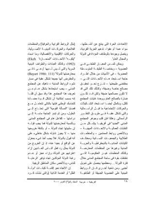 ‫)ﻤﺜل ﺍﻟﺭﻭﺍﺒﻁ ﺍﻟﻘﺭﺍﺒﻴﺔ ﻭﺍﻟﻌﺭﻗﻴﺔ( ﻭﺍﻟﻤﻨﻅﻤﺎﺕ‬         ‫ﺍﻻﺘﺤﺎﺩﺍﺕ ﺍﻟﺤﺭﺓ ﺍﻟﺘﻰ ﻴﻨﺘﺞ ﻋﻥ ﺃﻨﺸـﻁﺘﻬﺎ-‬
‫ﺍﻟﻔﻼﺤﻴﺔ، ﻭﺍﻟﺤﺭﻜـﺎﺕ ﺍﻟﺩﻴﻨﻴـﺔ ﺍﻷﺼـﻭﻟﻴﺔ،‬             ‫ﺴﻭﺍﺀ ﻋﻤﺩﺍ ﺃﻡ ﻋﻔﻭﺍ- ﺘﺩﻋﻴﻡ ﺍﻟﺤﺭﻴﺔ ﺍﻟﻔﺭﺩﻴﺔ،‬
                                                                          ‫ﹰ‬        ‫ﹰ‬
‫ﻭﺍﻟﺤﺭﻜﺎﺕ ﺍﻹﻗﻠﻴﻤﻴﺔ ﻭﺍﻻﻨﻔﺼﺎﻟﻴﺔ، ﻭﻤﺎ ﺍﺴﻤﺎﻩ‬           ‫ﻭﻴﺘﺼل ﻭﺠﻭﺩﻫﺎ ﺒﺎﻟﻭﻅﺎﺌﻑ ﺍﻟﻤﺅﺩﺍﺓ ﻓﻰ ﺍﻟﺩﻭﻟﺔ‬
‫"ﺇﻴﻜﻴ ـﻪ" ﺍﻻﺘﺤ ـﺎﺩﺍﺕ "ﺍﻟﻤﻨﺤ ـﺎﺯﺓ" ‪(Ekeh‬‬
              ‫ـ‬            ‫ـ‬        ‫ـ‬                                         ‫ﻭﺍﻟﻤﺠﺎل ﺍﻟﻌﺎﻡ".‬
‫)2991، ﻭﻜﺫﻟﻙ ﺍﻟﻌﺒﺎﺩﺍﺕ ﻭﺍﻟﻁﻭﺍﺌﻑ ﺍﻟﺩﻴﻨﻴﺔ‬            ‫ﻭﻴﻤﻜﻥ ﺘﻠﻤـﺱ ﺍﻟﻤﻌﻴـﺎﺭ ﺍﻟﻁﺒﻘـﻰ ﻓـﻰ‬
‫ﺍﻟﺴﺭﻴﺔ ﻭﺍﻟﺘﻰ ﻟـﻴﺱ ﻟـﺩﻴﻬﺎ "ﻭﻋـﻰ ﺫﺍﺘـﻰ‬              ‫ﺍﻟﻌﻀﻭﻴﺔ – ﻭﺒﺨﺎﺼـﺔ ﺍﻟﻁﺒﻘـﺔ ﺍﻟﻤﺘﻭﺴـﻁﺔ‬
‫ﺒﻤﻌﺎﺭﻀﺘﻬﺎ ﻟﻠﺩﻭﻟﺔ" )111 :6891 ‪(Bayart‬‬              ‫ﺍﻟﺤﻀﺭﻴﺔ – ﻓﻰ ﺍﻷﺩﺒﻴﺎﺕ ﻤﻥ ﺨﻼل ﺍﻁـﺭﺍﺩ‬
‫ﻭﺍﻟﻤﻔﺘﺭﺽ ﺃﻨﻬﺎ ﺠﻤﻴﻌﺎ ﺘﺸﻜل ﻋﻘﺒﺔ ﻓﻰ ﻤﺴﺎﺭ‬
                      ‫ﹰ‬                           ‫ﺤﺎﺠﺔ ﺍﺴـﺘﺒﻌﺎﺩ ﻫـﺫﻩ ﺍﻻﺘﺤـﺎﺩﺍﺕ ﺍﻟﺘـﻰ –‬
‫ﻨﺸﻭﺀ ﺍﻟﺭﻭﺍﺒﻁ ﺍﻟﻤﺩﻨﻴﺔ – ﻨﺎﻫﻴﻙ ﻋﻥ ﺍﻟﻤﺠﺘﻤﻊ‬           ‫ﺒﻤﻘﺘﻀﻰ ﻁﺒﻴﻌﺘﻬﺎ – ﺘﻨـﺯﻉ ﻨﺤـﻭ ﺘﺤﻘﻴـﻕ‬
‫ﺍﻟﻤﺩﻨﻰ – ﻴﺠﺏ ﺍﺴﺘﺒﻌﺎﺩﻫﺎ ﺒﺸﻜل ﻋـﺎﻡ ﻤـﻥ‬              ‫ﻤﺼﺎﻟﺢ ﺨﺎﺼﺔ ﻭﻀﻴﻘﺔ، ﻭﻜﺫﻟﻙ ﺘﻠﻙ ﺍﻟﺘﻰ ﻗﺩ‬
‫ﺘﻌﺭﻴﻑ ﻫﺫﺍ ﺍﻟﻤﺠﺘﻤﻊ. ﻫﺫﺍ ﻭﻗﺩ ﺴﺒﻕ ﺃﻥ ﻗﻠﻨـﺎ‬           ‫ﻻ ﺘﻜﻭﻥ ﻤﺼﺎﻟﺤﻬﺎ ﻀﻴﻘﺔ ﻭﻟﻜﻥ ﻗـﺩ ﺘﻜـﻭﻥ‬
‫ﺇﻨﻪ ﺒﺴﺒﺏ ﺇﻤﻜﺎﻨﻴﺔ ﺃﻥ ﺘﺸﻜل ﻗـﻭﺓ ﻤﻀـﺎﺩﺓ‬              ‫ﻀﺎﺭﺓ ﺒﺎﻟﺼﺎﻟﺢ ﺍﻟﻌﺎﻡ ﻭﻭﺤﺩﺓ ﻏﺎﻴﺎﺕ ﺍﻟﻤﺠﺘﻤﻊ‬
‫ﻟﻠﺘﻤﺎﺴﻙ ﺍﻟﻭﻁﻨﻰ ﻓﺈﻨﻬﺎ ﺒﺎﻟﺘﺎﻟﻰ ﺘﺘﻌﺎﻤـل ﻤـﻊ‬          ‫ﻜﻜل، ﻭﺒﺎﻟﻤﺜل ﺃﻴﻀـﺎ ﺍﺴـﺘﺒﻌﺎﺩ ﺍﻟﺘﺸـﻜﻴﻼﺕ‬
                                                                        ‫ﹰ‬
‫ﻗﻀﺎﻴﺎ "ﺍﻟﻤﺴﺄﻟﺔ ﺍﻟﻘﻭﻤﻴﺔ" ﺍﻟﺘﻰ ﺘﺤﺘـﺎﺝ ﺇﻟـﻰ‬          ‫ﻭﺍﻟﺤﺭﻜﺎﺕ ﺍﻻﺠﺘﻤﺎﻋﻴﺔ ﻤﺎ ﻗﺒـل ﺍﻟﺭﺃﺴـﻤﺎﻟﻴﺔ‬
‫ﺍﻟﺤﻠﻭل، ﻭﻤﻥ ﺜﻡ ﺘﺒﺩﻭ ﺍﻟﺤﺎﺠﺔ ﻤﺎﺴـﺔ ﺇﻟـﻰ‬             ‫ﻭﺍﻟﺘﻰ ﺘﺸﻜل ﻋﻘﺒـﺔ ﻓـﻰ ﻁﺭﻴـﻕ ﺍﻟﺘﻁـﻭﺭ‬
‫ﺩﺭﺍﺴﺘﻬﺎ – ﻜﻔﺎﻋل ﻫﺎﻡ ﻓﻰ ﺍﻟﻤﺠﺘﻤﻊ ﺍﻟﻤﺩﻨﻰ.‬            ‫ﺍﻟﺭﺃﺴﻤﺎﻟﻰ. ﻭﻫﻜﺫﺍ ﻓﺈﻥ ﻗﻠﺏ ﻭﺠﻭﻫﺭ ﺍﻟﻤﺠﺘﻤﻊ‬
‫ﻭﺒﺎﻟﻨﺴﺒﺔ ﻟﻤﻌﺎﺭﻀﺘﻬﺎ ﻟﻠﺩﻭﻟﺔ ﻓﻤﺎ ﻴﺠﺏ ﻗﻭﻟـﻪ‬           ‫ﺍﻟﻤﺩﻨﻰ "ﺍﻟﺠﺩﻴﺩ" ﻓﻰ ﺃﻓﺭﻴﻘﻴـﺎ ﻴﺘﺸـﻜل ﻤـﻥ‬
‫ﺇﻥ ﺴﻠﺒﻴﺘﻬﺎ ﺘﺠﺎﻩ ﺍﻟﺩﻭﻟﺔ – ﺃﻭ ﺒﺎﻟﺩﻗﺔ ﺨﺭﻭﺠﻬﺎ‬         ‫ﺍﻟﻨﻘﺎﺒﺎﺕ ﺍﻟﻌﻤﺎﻟﻴـﺔ ﻭﺍﻻﺘﺤـﺎﺩﺍﺕ ﺍﻟﻤﻬﻨﻴـﺔ –‬
‫ﻤﻨﻬﺎ – ﻻ ﻴﺠﻭﺯ ﺘﻨﺎﻭﻟﻪ ﺒﺸﻜل ﺨﺎﻁﻰﺀ ﻋﻠﻰ‬               ‫ﻭﺒﺎﻷﺨﺹ ﺭﻭﺍﺒﻁ ﺍﻟﻤﺤﺎﻤﻴﻥ – ﻭﺍﻟﻤﻨﻅﻤـﺎﺕ‬
‫ﺃﻨﻪ ﻗﺒﻭل ﺒﺎﻟﺩﻭﻟﺔ. ﻓﻼ ﻴﺠﺏ ﺃﺨﺫ ﺸﻰﺀ ﺒﻤﻌﺯل‬            ‫ﺍﻟﻁﻼﺒﻴﺔ ﻭﺍﻟﺠﻤﻌﻴـﺎﺕ ﺍﻟﻨﺴـﺎﺌﻴﺔ ﻭﻤﺨﺘﻠـﻑ‬
‫ﻋﻥ ﺍﻟﻭﺍﻗﻊ ﺃﻭ ﺒﻌﻴﺩﺍ ﻋﻨﻪ، ﺇﺫ ﺇﻥ ﺍﻟﺨﺭﻭﺝ ﻤﻥ‬
                         ‫ﹰ‬                        ‫ﺍﻟﻜﻴﺎﻨﺎﺕ ﺍﻟﻤﻨﺎﺩﻴـﺔ ﺒﺎﻟﺩﻴﻤﻘﺭﺍﻁﻴـﺔ ﻭﺍﻟﺤﺭﻴـﺔ‬
‫ﺍﻟﺩﻭﻟﺔ ﻴﻤﺜل ﺭﺩ ﻓﻌل ﺍﻟﻨـﺎﺱ ﺍﻟﻌـﺎﺩﻴﻴﻥ ﺇﺯﺍﺀ‬          ‫ﺍﻟﻤﺩﻨﻴﺔ ﻭﻏﻴﺭﻫﺎ ﻤﻥ ﺍﻟﻤﻨﻅﻤﺎﺕ ﺍﻟﻤﻌﺎﺭﻀـﺔ‬
‫ﺍﻏﺘﺭﺍﺒﻬﻡ ﻋﻥ ﺍﻟﺩﻭﻟﺔ، ﻭﺇﺯﺍﺀ ﻋﺠﺯ ﺃﻭ ﻋـﺩﻡ‬             ‫ﻭﻜﺫﻟﻙ ﺍﻟﻤﻨﻅﻤﺎﺕ ﻏﻴـﺭ ﺍﻟﺤﻜﻭﻤﻴـﺔ ﺍﻟﺘـﻰ‬
‫ﺭﻏﺒﺔ ﺍﻟﺩﻭﻟﺔ ﺍﻟﻤﺅﻜﺩﻴﻥ ﺘﺠﺎﻩ ﺘﻭﻓﻴﺭ ﺍﻟﺭﻋﺎﻴـﺔ‬          ‫ﺘﻐﻠﻐﻠﺕ ﺒﻘﻭﺓ ﻓﻰ ﺴﺎﺤﺔ ﺍﻟﻤﺠﺘﻤﻊ ﺍﻟﻤﺩﻨﻰ ﺨﻼل‬
    ‫ﻟﻠﻨﺎﺱ، ﻭﺒﺎﻷﺨﺹ ﺴﻜﺎﻥ ﺍﻟﻤﻨﺎﻁﻕ ﺍﻟﺭﻴﻔﻴﺔ.‬           ‫ﻓﺘﺭﺓ ﺍﻟﻠﺒﺭﻟﺔ... ﻭﻤﻌﻅﻤﻬﺎ ﻴﺤﺼل ﻋﻠﻰ ﺘﻤﻭﻴل‬
‫ﺇﻥ ﺍﻻﺘﺠﺎﻩ ﻨﺤﻭ ﺇﻗﺎﻤـﺔ ﻜﻴﺎﻨـﺎﺕ "ﺩﻭﻟـﺔ‬               ‫ﺃﺠﻨﺒﻰ. ﻭﻤﻥ ﻨﺎﺤﻴﺔ ﺃﺨـﺭﻯ ﻓـﺈﻥ ﺍﻟـﺭﻭﺍﺒﻁ‬
‫ﺍﻟﻅل" ﺃﻭ ﺍﻟﺨﺩﻤﺔ ﺍﻟﺫﺍﺘﻴﺔ )ﻭﺍﻟﺘﻰ ﻨﺸﺄﺕ ﻜـﺭﺩ‬          ‫ﺍﻟﻤﺒﻨﻴﺔ ﻋﻠﻰ ﺍﻟﻌﻀﻭﻴﺔ ﺍﻟﻀﻴﻘﺔ ﺃﻭ ﺍﻟﻁﺎﺌﻔﻴـﺔ‬

                      ‫اﻟﻤﺠﻠﺪ رﻗﻢ)٣( أآﺘﻮﺑﺮ ٠٠٠٢‬                                          ‫٨١‬
 