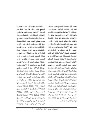 ‫ﻭﻟﻬﺫﺍ ﻓﻨﺤﻥ ﺒﺤﺎﺠﺔ ﺇﻟﻰ ﺒﻨﺎﺌﻴـﺔ ﺠﺎﻤﻌـﺔ‬              ‫ﻤﻔﻬﻭﻡ ﺃﻜﺜﺭ ﺘﻀﻤﻴﻨﺎ ﻟﻠﻤﺠﺘﻤﻊ ﺍﻟﻤﺩﻨﻰ ﻴﺸـﻤل‬
                                                                           ‫ﹰ‬
‫ﻟﻠﻤﺠﺘﻤﻊ ﺍﻟﻤﺩﻨﻰ، ﻭﻟﻜﻥ ﻫﺫﺍ ﻤﺠﺎل ﺘﺘﻘﻬﻘﺭ ﻓﻴﻪ‬         ‫ﻜﺤﺩ ﺃﺩﻨﻰ ﺍﻟﺤﺭﻜﺎﺕ ﺍﻟﻔﻼﺤﻴﺔ ﻭﻏﻴﺭﻫﺎ ﻤـﻥ‬
‫ﺍﻟﻤﺩﺭﺴﺔ ﺍﻻﻨﺩﻤﺎﺠﻴﺔ ﺒﺴﺒﺏ ﺍﻗﺘﺼﺎﺭﻫﺎ ﻋﻠـﻰ‬             ‫ﺍﻟﺤﺭﻜﺎﺕ ﺍﻻﺠﺘﻤﺎﻋﻴﺔ، ﻭﺍﻟﺘﻨﻅﻴﻤﺎﺕ ﺍﻟﺘﻘﻠﻴﺩﻴﺔ،‬
‫ﺍﻻﺘﺤﺎﺩﺍﺕ ﺍﻟﻤﺴﺘﻘﻠﺔ ﺫﺍﺘﻴﺎ ﻭﺍﻟﻤﻨﻅﻤﺔ ﺭﺴـﻤﻴﺎ.‬
  ‫ﹰ‬                ‫ﹰ‬                             ‫ﻭﺃﻴﻀﺎ ﺘﻠﻙ ﺍﻻﺘﺤـﺎﺩﺍﺕ ﺍﻟﻤﺴـﻤﺎﺓ "ﻁﺎﺌﻔﻴـﺔ"‬‫ﹰ‬
‫ﻭﻤﻥ ﺨﻼل ﺘﻠﻙ ﺍﻟﺒﻨﺎﺌﻴـﺔ ﺍﻟﺠﺎﻤﻌـﺔ ﻴﺼـﺒﺢ‬             ‫)ﺍﻻﺘﺤﺎﺩﺍﺕ ﻭﺍﻟـﺭﻭﺍﺒﻁ ﺍﻟﻌﺭﻗﻴـﺔ ﻭﺍﻟﺒﻠﺩﻴـﺔ‬
‫ﻤﻔﻬﻭﻡ ﺍﻟﻤﺠﺘﻤﻊ ﺍﻟﻤﺩﻨﻰ ﻤﻔﻴﺩﺍ ﻜﻌﻤﻠﻴﺔ، ﻭﺤﻴﺙ‬
               ‫ﹰ‬                                 ‫ﻭﺍﻟﻘﺎﺌﻤﺔ ﻋﻠﻰ ﺘﻨﻅﻴﻡ ﺍﻟﺠﻬﻭﺩ ﺍﻟﺫﺍﺘﻴﺔ..( ﺍﻟﺘـﻰ‬
‫ـﺎﺌﻑ ﻭﺍﻷﺩﻭﺍﺭ‬ ‫ـﺩﻴﺩ ـﻰ ﺍﻟﻭﻅـ‬
                     ‫ـﺘﻡ ﺍﻟﺘﺸـ ﻋﻠـ‬   ‫ﻴـ‬          ‫ﺘﺘﺴﻡ ﻋﻀﻭﻴﺘﻬﺎ ﺒﺎﻟﻁﻭﻋﻴﺔ ﻭﺍﻟﻤﺭﻭﻨﺔ، ﻭﺍﻟﺘـﻰ‬
‫ﻭﺍﻟﻨﺸﺎﻁﺎﺕ ﺒﺩﻻ ﻤﻥ ﺍﻟﺘﺭﻜﻴﺯ ﻋﻠـﻰ ﺍﻟﻘـﻭﻯ‬
                           ‫ﹰ‬                     ‫ﺘﻨﺘﻤﻰ ﺇﻟﻴﻬﺎ ﺍﻷﻏﻠﺒﻴﺔ ﺍﻟﻭﺍﺴـﻌﺔ ﻤـﻥ ﺴـﻜﺎﻥ‬
‫ﻭﺍﻟﻤﻨﻅﻤﺎﺕ ﻓﻰ ﺤﺩ ﺫﺍﺘﻬـﺎ. ﻭﻤﻨﻁـﻕ ﻫـﺫﻩ‬              ‫ﺍﻟﺤﻀﺭ ﻭﺍﻟﺭﻴﻑ. ﻭ ‪‬ﺴﺘﺜﻨﻰ ﻤﻥ ﺫﻟـﻙ ﺘﻠـﻙ‬
                                                                         ‫ﻴ‬
‫ﺍﻟﻤﻘﺎﺭﺒﺔ ﺃﻨﻪ ﺒﺩﻻ ﻤﻥ ﺍﻻﻨﻁﻼﻕ ﻤـﻥ ﺘﺤﺩﻴـﺩ‬
                          ‫ﹰ‬                      ‫ﺍﻟﺘﻨﻅﻴﻤﺎﺕ ﺍﻟﻤﺴﻤﺎﺓ "ﺒﺩﺍﺌﻴﺔ" ﻭﻜﺫﻟﻙ ﺍﻟﺤﺭﻜﺎﺕ‬
‫ﻓﺼﺎﺌل ﺍﻟﻤﺠﺘﻤﻊ ﺍﻟﻤﺩﻨﻰ ﺇﻟـﻰ ﺘﺤﺩﻴـﺩ ﺃﺩﻭﺍﺭ‬           ‫ـﻭﻟﻴﺔ ) ـﻴﺤﻴﺔ ـﺕ ﺍﻡ‬
                                                       ‫ﻜﺎﻨـ‬      ‫ﻤﺴـ‬         ‫ـﺔ ﺍﻷﺼـ‬  ‫ﺍﻟﺩﻴﻨﻴـ‬
‫ﺍﻟﻤﺠﺘﻤﻊ ﺍﻟﻤﺩﻨﻰ، ﻴﻨﺒﻐﻰ ﺃﻥ ﻨﻨﻁﻠﻕ ﻤﻥ ﺃﺩﻭﺍﺭ‬          ‫ﺇﺴﻼﻤﻴﺔ(، ﺤﻴﺙ ﻻ ﻴﻤﻜﻨﻨﺎ ﺍﻟﺘﺤﻠﻴـل ﺍﻟﺴـﻠﻴﻡ‬
‫ﻭﺃﻨﺸﻁﺔ ﺍﻟﻤﺠﺘﻤﻊ ﺍﻟﻤﺩﻨﻰ ﺇﻟﻰ ﺩﺭﺍﺴﺔ ﺍﻟﻘـﻭﻯ‬           ‫ﻹﻤﻜﺎﻨﻴﺔ ﺇﺩﺨﺎﻟﻬﺎ ﻓـﻰ ﻤﻔﻬﻭﻤﻨـﺎ ﻟﻠﻤﺠﺘﻤـﻊ‬
‫ﺍﻟﺘﻰ ﺘﺅﺩﻴﻬﺎ ﻤﻊ ﻤﻼﺤﻅﺔ ﺃﻨﻪ ﻻ ﻴﻤﻜﻥ ﺩﺍﺌﻤـﺎ‬
‫ﹰ‬                                                ‫ﺍﻟﻤﺩﻨﻰ، ﺒﺴﺒﺏ ﺍﻟـﻨﻘﺹ ﺍﻟﺸـﺩﻴﺩ ﻓـﻰ ﻓﻬـﻡ‬
‫ﻭﻓﻰ ﻜل ﺍﻟﺤﺎﻻﺕ ﺭﺒﻁﻪ ﺃﻭ ﻗﺼـﺭﻩ ﻋﻠـﻰ‬                 ‫ﺩﻴﻨﺎﻤﻴﺎﺘﻬﺎ ﻭﻁﺒﻴﻌﺔ ﺍﻟﺼﺭﺍﻋﺎﺕ ﺍﻟﺘﻰ ﺘﻭﻟـﺩﻫﺎ‬
‫ﻤﻨﻅﻤﺎﺕ ﺒﻌﻴﻨﻬﺎ. ﻭﻫﻜـﺫﺍ ﻓـﺈﻥ ﺍﻟﺤﺭﻜـﺎﺕ‬              ‫ﺤﻭل ﺍﻟﻤﺴﺄﻟﺔ ﺍﻟﻘﻭﻤﻴﺔ ﻓﻰ ﺒﻠﺩﺍﻥ ﻋﺩﻴـﺩﺓ. ﻭﺇﻥ‬
‫ﺍﻻﺠﺘﻤﺎﻋﻴﺔ ﻭﻭﺴﺎﺌل ﺍﻹﻋـﻼﻡ ﺍﻟﺠﻤـﺎﻫﻴﺭﻯ‬               ‫ﻜﺎﻨﺕ ﺒﻌﺽ ﺭﺩﻭﺩ ﺍﻻﻓﻌﺎل ﺍﻷﺴﺎﺴـﻴﺔ ﺘﺠـﺎﻩ‬
‫ﻭﻜﺫﻟﻙ ﻗﻭﻯ ﺍﻟﻤﻘﺎﻭﻤﺔ ﺍﻟﻴﻭﻤﻴﺔ ﻏﻴﺭ ﺍﻟﻤﺭﺌﻴـﺔ‬          ‫ﺒ ـﺭﺍﻤﺞ ﺍﻟﺘﻜﻴ ـﻑ ﺍﻟﻬﻴﻜﻠ ـﻰ ﻭﺍﻹﺼ ـﻼﺤﺎﺕ‬
                                                        ‫ـ‬          ‫ـ‬          ‫ـ‬           ‫ـ‬
‫ﻤﻤﺜﻠﺔ ﻓﻰ ﺍﻟﺭﻤـﻭﺯ ﻭﺍﻟﻁﻘـﻭﺱ ﻭﺍﻟﻤﻭﺍﻗـﻑ‬              ‫ﺍﻟﺴﻴﺎﺴﻴﺔ ﻗﺩ ﺍﺘﺨﺫﺕ ﺘﻌﺒﻴﺭﺍﺕ ﻋﺭﻗﻴﺔ ﻭﺩﻴﻨﻴـﺔ‬
‫ﻭﻜﺫﻟﻙ ﺍﻟﺘﺼﺭﻓﺎﺕ ﺍﻟﻤﺤﺩﺩﺓ ﺍﻟﺘـﻰ ﻭﺼـﻔﻬﺎ‬              ‫ﻭﺠﻬﻭﻴﺔ. ﻭﺤﺘﻰ ﺇﺫﺍ ﻜﺎﻨﺕ ﻓﻜـﺭﺓ ﺍﻟﻤﺠﺘﻤـﻊ‬
‫"ﺴﻜﻭﺕ" )5891 ,0991 ‪" (Scott‬ﺒﺎﻟﺴﻴﺎﺴﺔ‬              ‫ﺍﻟﻤﺩﻨﻰ ﺘﺴﺘﺒﻌﺩ ﺍﻟﻘﻭﻯ ﺍﻟﺘﻰ ﺘﻬﺩﺩ ﺘﺒﻠﻭﺭ ﺍﻹﺭﺍﺩﺓ‬
‫ﺍﻟﺘﺤﺘﻴﺔ" )٧( .. ﺘﺸﻜل ﺠﺯﺀﺍ ﻻ ﻴﺘﺠـﺯﺃ ﻤـﻥ‬
                 ‫ﹰ‬                               ‫ﺍﻟﺠﻤﺎﻋﻴﺔ، ﻓﺈﻥ ﺩﺭﺍﺴﺔ ﻟﻤﺎﺫﺍ ﻴﻤﻜﻥ ﺃﻥ ﻴﺤﺩﺙ‬
‫ﺍﻟﻤﺠﺘﻤــﻊ ﺍﻟﻤــﺩﻨﻰ ,7891 ‪(White‬‬                  ‫ﺫﻟﻙ ﻤﻥ ﻋﺩﻤﻪ ﻴﺠـﺏ ﺃﻥ ﺘﺘﻀـﻤﻥ ﻜﻴﻔﻴـﺔ‬
‫)5991 ‪.Lemarchand 1992, Fatton‬‬                   ‫ﺍﻟﺘﻌﺎﻤل ﻤﻊ ﻫﺫﻩ ﺍﻟﺤﺭﻜﺎﺕ ﺍﻟﻤﺒﺘﻌﺩﺓ ﻋﻥ ﻤﺭﻜﺯ‬
‫ﻭﺍﻟﺸﻰﺀ ﻨﻔﺴﻪ ﻴﻨﻁﺒﻕ ﻋﻠﻰ ﺃﻨﺸﻁﺔ ﺍﻷﺴـﻭﺍﻕ‬              ‫ﺍﻟﻤﺠﺘﻤﻊ ﺍﻟﻤﺩﻨﻰ. ﻭﻫﺫﺍ ﻤﻥ ﺒﻴﻥ ﺍﻻﻫﺘﻤﺎﻤـﺎﺕ‬
‫ﺍﻟﻤﻭﺍﺯﻴﺔ ﺃﻭ ﺍﻟﺴﺭﻴﺔ ﻭﺍﻟﺘﻬﺭﻴـﺏ ﻭﺍﻷﻋﻤـﺎل‬                               ‫ﺍﻟﺭﺌﻴﺴﻴﺔ ﻟﻠﺩﺭﺍﺴﺔ ﺍﻟﺭﺍﻫﻨﺔ.‬
‫ﺍﻟﻠﻴﻠﻴﺔ ﻭﺍﻹﻀﺎﻓﻴﺔ ﻭﻏﻴﺭﻫﺎ ﻤﻥ ﺍﺴـﺘﺭﺍﺘﻴﺠﻴﺎﺕ‬

‫١٢‬                   ‫اﻟﻤﺠﻠﺪ رﻗﻢ)٣( أآﺘﻮﺑﺮ ٠٠٠٢‬
 