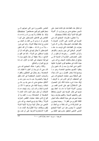 ‫ﺍﻟﺨﺎﺹ. ﻓﺎﻟﻀﺭﻭﺭﺓ ﻫﻰ ﺍﻟﺘﻰ ﺘﺤﻭﻟﻬﻡ ﺇﻟـﻰ‬                ‫ﺜﻡ ﺘﺸﻜل ﻫﺫﻩ ﺍﻟﻘﻁﺎﻋﺎﺕ ﻗﻭﺓ ﻗﺎﺌﺩﺓ ﺘﻌﻤل ﻋﻠﻰ‬
‫ﺩﻴﻤﻘﺭﺍﻁﻴﻴﻥ ﻟﻴﺒﺭﺍﻟﻴﻴﻥ ﻤﺼﻁﻨﻌﻴﻥ" ‪(Bratton‬‬             ‫ﺘﺄﺴﻴﺱ ﻤﺠﺘﻤﻊ ﻤﺩﻨﻰ ﺒﻭﺭﺠﻭﺍﺯﻯ، ﺃﻭ "ﺍﻟﺩﻭﻟﺔ‬
‫)38 :‪ 1994 b‬ﻭﻻ ﻴﺠ ـﻭﺯ ﻗ ـﺭﺍﺀﺓ ﻫ ـﺫﻩ‬
  ‫ـ‬         ‫ـ‬     ‫ـ‬                                      ‫ﺍﻟﻠﻴﺒﺭﺍﻟﻴﺔ ﺍﻟﺩﻨﻴﺎ" )28 :5991 ‪.(Fatton‬‬
‫ﺍﻟﻨﻘﺎﺌﺹ ﻓﻰ ﺍﻟﻔﺎﻋﻠﻴﻥ ﺍﻟﻤﺘﻭﺴﻁﻴﻥ ﻋﻠﻰ ﺃﻨﻬـﺎ‬            ‫ﻭﻻ ﺘﺨﻁﻰﺀ ﻨﻅﺭﻴﺎﺕ ﺍﻟﻤﺠﺘﻤﻊ ﺍﻟﻤـﺩﻨﻰ‬
‫ﺘﻔﺘﺭﺽ ﺃﻭ ﺘـﺅﺩﻯ ﺇﻟـﻰ ﺍﻟﻔﺸـل ﺍﻟﺤﺘﻤـﻰ‬                 ‫ﺍﻟﻐﺭﺒﻴﺔ ﻓﻰ ﺍﻟﺘﺸﺩﻴﺩ ﻋﻠﻰ ﺍﻷﺩﻭﺍﺭ ﺍﻟﻤﻨﻭﻁـﺔ‬
‫ﻟﻤﺸﺭﻭﻉ ﺇﻋﺎﺩﺓ ﻫﻴﻜﻠﺔ ﺍﻟﺩﻭﻟﺔ. ﻭﺇﻨﻤﺎ ﻫﻰ ﺘﺒﺭﺯ‬           ‫ﺒﺘﻠﻙ ﺍﻟﻘﻁﺎﻋﺎﺕ ﺍﻟﻤﺘﻭﺴﻁﺔ، ﻭﻟﻜـﻥ "ﻓـﺎﺘﻭﻥ"‬
‫– ﺒﺩﻻ ﻤـﻥ ﺫﻟـﻙ – ﺤﻘﻴﻘـﺔ ﺃﻥ ﺍﻟﻔـﺎﻋﻠﻴﻥ‬  ‫ﹰ‬            ‫ﻴﻌﺘﺭﻑ ﺒﺄﻥ ﺍﻟﻘﻁﺎﻋﺎﺕ ﺍﻟﺘﻰ ﻓﺭﻀـﺕ ﻋﻘـﺩ‬
‫ﺍﻟﻤﺘﻭﺴﻁﻴﻥ ﻻ ﻴﻤﻜﻥ ﻟﻬﻡ ﻓﻰ ﻭﺍﻗﻊ ﺍﻟﺤـﺎل ﺃﻥ‬             ‫"ﺍﻟﻤﺅﺘﻤﺭ ﺍﻟﻭﻁﻨﻰ" ﻓﻰ ﺒﻨﻴﻥ ﻭﺘﻭﺠﻭ ﻭﺍﻟﻜﻭﻨﻐﻭ‬
‫ﻴﻜﻭﻨﻭﺍ ﻤﺴﺘﻘﻠﻴﻥ ﻋﻥ ﺍﻟﺩﻭﻟﺔ – ﻜﻤﺎ ﻫﻭ ﺍﻟﻔﻬـﻡ‬           ‫ﻭﺍﻟﺭﺃﺱ ﺍﻷﺨﻀﺭ... ﻭﻏﻴﺭﻫﺎ، ﻟﻡ ﺘﻅﻬـﺭ ﺃﻭ‬
‫ﺍﻟﺸﺎﺌﻊ-، ﻭﻜﺫﺍ ﺤﻘﻴﻘﺔ ﺃﻥ ﻤﻁـﺎﻟﺒﺘﻬﻡ ﺒﺩﻭﻟـﺔ‬            ‫ﺘﻁﻭﺭ ﺍﻟﺨﺼﺎﺌﺹ ﺍﻹﻴﺜﺎﺭﻴﺔ ﺃﻭ ﺍﻟﻤﺩﻨﻴﺔ ﺍﻟﺘـﻰ‬
‫ﻟﻴﺒﺭﺍﻟﻴﺔ ﺘﺴﺘﻬﺩﻑ ﻓﻰ ﺍﻟﻤﻘـﺎﻡ ﺍﻷﻭل ﺇﻋـﺎﺩﺓ‬             ‫ﻴﺘﻭﻗﻊ ﺃﻥ ﺘﺤﻜﻡ ﻤﺜﺎﻟﻴﺎﺕ ﺍﻟﻤﺠﺘﻤـﻊ ﺍﻟﻤـﺩﻨﻰ.‬
                    ‫ﺘﻭﺯﻴﻊ ﺍﻟﻤﻭﺍﺭﺩ ﻭﺍﻟﻤﻨﺎﻓﻊ.‬        ‫ﺤﻴﺙ ﻜﺎﻨﺕ ﻓﻰ ﻤﻌﻅﻤﻬﺎ ﻗﻭﻯ ﺍﻨﺘﻬﺎﺯﻴﺔ ﻏﺎﻴﺘﻬﺎ‬
‫ﻭﺜﺎﻟﺜﹰ، ﻭﺃﺨﻴﺭﹰ، ﻫﻨﺎﻙ ﺍﻟﻤﺠﺘﻤﻊ ﺍﻟﻤـﺩﻨﻰ‬
                          ‫ﺍ‬       ‫ﺎ‬                ‫ﺍﻷﺨﻴﺭﺓ ﻫﻰ ﺍﻟﺤﻠـﻭل ﻤﺤـل ﺍﻟﻨـﺎﻫﺒﻴﻥ ﻭﺃﻥ‬
‫ﺍﻟﺸ ـﻌﺒﻰ ﺍﻟ ـﺫﻯ ﻴﻤﺜ ـل ﺃﻏﻠﺒﻴ ـﺔ ﺍﻟﻁﺒﻘ ـﺎﺕ‬
   ‫ـ‬         ‫ـ‬       ‫ـ‬         ‫ـ‬        ‫ـ‬          ‫ﻴﺨﻠﻘﻭﺍ ﻷﻨﻔﺴﻬﻡ ﻤﻐﺎﻨﻤﻬﻡ ﺍﻟﺨﺎﺼﺔ، ﻭﻫﻭ ﻤـﺎ‬
‫ﺍﻟﻤﺨﻀﻌﺔ. ﻭﻫﻭ ﻴﺘﻤﺜل ﻓﻰ ﺍﻟﻌﺎﻁﻠﻴﻥ ﻭﺍﻟﻔﻘﺭﺍﺀ‬            ‫ﻴﻭﻀﺢ ﻟﻤﺎﺫﺍ ﻴﺘﻌﺫﺭ ﺍﻟﻔﺼل ﺒـﻴﻥ ﺍﻻﺴـﺘﻴﻼﺀ‬
‫ﻭﺃﺼﺤﺎﺏ ﺍﻟﺩﺨﻭل ﺍﻟﻤﻨﺨﻔﻀﺔ ﻓﻰ ﺍﻟﻤﻨـﺎﻁﻕ‬                 ‫ﻋﻠﻰ ﺍﻟﺴﻠﻁﺔ ﻭﺒﻴﻥ ﻋﻤﻠﻴﺎﺕ ﺍﻟﻤﺠﺘﻤﻊ ﺍﻟﻤـﺩﻨﻰ‬
‫ﺍﻟﺭﻴﻔﻴﺔ ﻭﺍﻟﺤﻀﺭﻴﺔ، ﺤﻴـﺙ ﻴﺴـﻌﻭﻥ ﻨﺤـﻭ‬                 ‫ﻓﻰ ﺍﻟﻤﻨﻌﻁﻑ ﺍﻟﺭﺍﻫﻥ ﺍﻟﺫﻯ ﺘﻤﺭ ﺒﻪ ﺃﻓﺭﻴﻘﻴـﺎ‬
‫"ﺘﺸﻜﻴل ﻤﺠﺘﻤﻊ ﻤﺩﻨﻰ ﺸـﻌﺒﻰ ﻴﻘـﻭﻡ ﻋﻠـﻰ‬                 ‫)ﻭﻗﺩ ﺤﺩﺙ ﺸﻰﺀ ﻤﺸﺎﺒﻪ ﻟﺫﻟﻙ ﺇﺒﺎﻥ ﺍﻟﺤﺼﻭل‬
‫ﺸﺒﻜﺎﺕ ﺭﺌﻴﺴﻴﺔ ﻟﻠﺒﻘﺎﺀ ﻓﻰ ﻤﻭﺍﺠﻬـﺔ ﺍﻵﺜـﺎﺭ‬              ‫ﻋﻠﻰ ﺍﻻﺴﺘﻘﻼل(. ﻓﻬﻡ ﻋﻠﻰ ﺍﻟﻤﺩﻯ ﺍﻟﻘﺼـﻴﺭ‬
‫ﺍﻟﻤﺩﻤﺭﺓ ﻟﺤﻜـﻡ ﺍﻟﺴـﻠﺏ. ﻭﺘﺴـﺘﻬﺩﻑ ﻫـﺫﻩ‬                ‫ﻴﺅﻴﺩﻭﻥ "ﺍﻟﺩﻭﻟﺔ ﺍﻟﺩﻨﻴﺎ" ﻤﺎ ﺩﺍﻤـﺕ "ﺘﻌﻁـﻴﻬﻡ‬
‫ﺍﻟﺸﺒﻜﺎﺕ ﺃﻥ ﺘﺤل ﻤﺤل ﺍﻟﻤﺠـﺎﻻﺕ ﺍﻟﻌﺎﻤـﺔ‬                ‫ﻨﺼﻴﺒﺎ ﻓﻰ ﺇﻁﺎﺭ ﺍﻟﺘﻭﺠﻪ ﻨﺤﻭ ﺍﻟﺴﻭﻕ ﻭﺘﺤﺎﻓﻅ‬
                                                                                       ‫ﹰ‬
‫ﺍﻟﻤﺘﻔﺴﺨﺔ ﺃﻭ ﺍﻟﻤﺘﻀﺎﺌﻠﺔ، ﻭﺴـﺩ ﺍﻟﻔﺠـﻭﺓ ﺃﻭ‬             ‫ﻋﻠﻰ ﺭﻓﺎﻫﻴﺘﻬﻡ ﺍﻟﻨﺴﺒﻴﺔ. ﻭﻟﻜﻨﻬﻡ ﻴﻌﺎﺭﻀـﻭﻨﻬﺎ‬
‫ﺍﻟﻔﺭﺍﻍ ﺍﻟﺫﻯ ﺘﺨﻠﻔﻪ ﻋﻤﻠﻴﺎﺕ ﺍﻟﺘﻘﻠﺹ ﺍﻟﻤﺘﺯﺍﻴﺩ‬           ‫ﺤﻴﻨﻤﺎ ﺘﺠﺒﺭﻫﻡ ﻋﻠﻰ ﺤﻴﺎﺓ ﺍﻟﺸﻅﻑ ﻤﺜﻠﻤﺎ ﺘﻌﻴﺵ‬
‫ﻟﻠﺩﻭﻟﺔ". ﻭﻫﻜﺫﺍ ﻴﺘﻡ ﺘﻭﺴﻊ ﺍﻟﻤﺠﺘﻤـﻊ ﺍﻟﻤـﺩﻨﻰ‬           ‫ﺍﻟﻜﺘﻠﺔ ﺍﻟﻜﺒﺭﻯ ﻤﻥ ﺍﻟﻔﻘﺭﺍﺀ". ﻭﺤﻴﻨﻤﺎ ﻴﻌﺠﺯﻭﻥ‬
‫ﺍﻟﺸﻌﺒﻰ ﻤﻥ ﺨﻼل ﺃﺒﻨﻴﺔ ﻤﻭﺍﺯﻴﺔ ﻷﺒﻨﻴﺔ ﺍﻟﺩﻭﻟﺔ‬            ‫ﻋﻥ ﺍﻟﻤﺸﺎﺭﻜﺔ ﻓـﻰ ﺍﻟﺴـﻠﻁﺔ ﻤـﻊ ﺍﻟﺤﻜـﺎﻡ‬
‫)ﺘﻘﻭﻡ ﺒﻭﻅﺎﺌﻑ ﺩﻭﻟﺔ ﺍﻟﻅل( ﻭﻗﺩ ﺃﺜﺒﺘﺕ ﻤﻨـﺫ‬             ‫ﺍﻟﻨﻬﺎﺒﻴﻥ، ﻻ ﻴﺠﺩﻭﻥ ﻤﻔﺭﺍ ﻤﻥ "ﺘﻌﺒﺌﺔ ﺍﻟﻤﺠﺘﻤﻊ‬
                                                                      ‫ﹰ‬
‫ﺍﻟﻔﺘﺭﺓ ﺍﻻﺴﺘﻌﻤﺎﺭﻴﺔ ﻗﺩﺭﺘﻬﺎ ﻋﻠﻰ ﺃﻥ ﺘﺼـﺒﺢ‬              ‫ﺍﻟﻤﺩﻨﻰ ﺍﻟﺸﻌﺒﻰ ﻟﺘﺤﻘﻴﻕ ﻤﺸﺭﻭﻋﻬﻡ ﺍﻟﻁﺒﻘـﻰ‬

‫٣٢‬                     ‫اﻟﻤﺠﻠﺪ رﻗﻢ)٣( أآﺘﻮﺑﺮ ٠٠٠٢‬
 