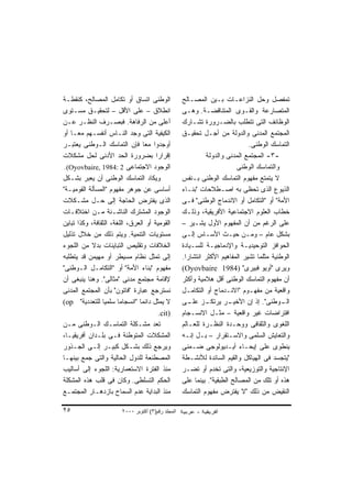 ‫ﺍﻟﻭﻁﻨﻰ ﺍﺘﺴﺎﻕ ﺃﻭ ﺘﻜﺎﻤل ﺍﻟﻤﺼﺎﻟﺢ، ﻜﻨﻘﻁـﺔ‬               ‫ﺘﻤﻔﺼل ﻭﺤل ﺍﻟﻨﺯﺍﻋـﺎﺕ ﺒـﻴﻥ ﺍﻟﻤﺼـﺎﻟﺢ‬
‫ﺍﻨﻁﻼﻕ – ﻋﻠﻰ ﺍﻷﻗل – ﻟﺘﺤﻘﻴـﻕ ﻤﺴـﺘﻭﻯ‬                   ‫ﺍﻟﻤﺘﺼﺎﺭﻋﺔ ﻭﺍﻟﻘـﻭﻯ ﺍﻟﻤﺘﻨﺎﻗﻀـﺔ. ﻭﻫـﻰ‬
‫ﺃﻋﻠﻰ ﻤﻥ ﺍﻟﺭﻓﺎﻫﺔ. ﻓﺒﺼـﺭﻑ ﺍﻟﻨﻅـﺭ ﻋـﻥ‬                  ‫ﺍﻟﻭﻅﺎﺌﻑ ﺍﻟﺘﻰ ﺘﺘﻁﻠﺏ ﺒﺎﻟﻀـﺭﻭﺭﺓ ﺘﺸـﺎﺭﻙ‬
‫ﺍﻟﻜﻴﻔﻴﺔ ﺍﻟﺘﻰ ﻭﺠﺩ ﺍﻟﻨـﺎﺱ ﺃﻨﻔﺴـﻬﻡ ﻤﻌـﺎ ﺃﻭ‬
   ‫ﹰ‬                                                ‫ﺍﻟﻤﺠﺘﻤﻊ ﺍﻟﻤﺩﻨﻰ ﻭﺍﻟﺩﻭﻟﺔ ﻤﻥ ﺃﺠـل ﺘﺤﻘﻴـﻕ‬
‫ﺃﻭﺠﺩﻭﺍ ﻤﻌﺎ ﻓﺈﻥ ﺍﻟﺘﻤﺎﺴﻙ ﺍﻟـﻭﻁﻨﻰ ﻴﻌﺘﺒـﺭ‬
                                 ‫ﹰ‬                                            ‫ﺍﻟﺘﻤﺎﺴﻙ ﺍﻟﻭﻁﻨﻰ.‬
‫ﺇﻗﺭﺍﺭﺍ ﺒﻀﺭﻭﺭﺓ ﺍﻟﺤﺩ ﺍﻷﺩﻨﻰ ﻟﺤل ﻤﺸﻜﻼﺕ‬    ‫ﹰ‬                      ‫-٣- ﺍﻟﻤﺠﺘﻤﻊ ﺍﻟﻤﺩﻨﻰ ﻭﺍﻟﺩﻭﻟﺔ‬
 ‫ﺍﻟﻭﺠﻭﺩ ﺍﻻﺠﺘﻤﺎﻋﻰ 2 :4891 ,‪.(Oyovbaire‬‬                                     ‫ﻭﺍﻟﺘﻤﺎﺴﻙ ﺍﻟﻭﻁﻨﻰ‬
‫ﻭﻴﻜﺎﺩ ﺍﻟﺘﻤﺎﺴﻙ ﺍﻟﻭﻁﻨﻰ ﺃﻥ ﻴﻌﺒﺭ ﺒﺸـﻜل‬                  ‫ﻻ ﻴﺘﻤﺘﻊ ﻤﻔﻬﻭﻡ ﺍﻟﺘﻤﺎﺴﻙ ﺍﻟﻭﻁﻨﻰ ﺒـﻨﻔﺱ‬
‫ﺃﺴﺎﺴﻰ ﻋﻥ ﺠﻭﻫﺭ ﻤﻔﻬﻭﻡ "ﺍﻟﻤﺴﺄﻟﺔ ﺍﻟﻘﻭﻤﻴـﺔ"‬              ‫ﺍﻟﺫﻴﻭﻉ ﺍﻟﺫﻯ ﺘﺤﻅﻰ ﺒﻪ ﺍﺼـﻁﻼﺤﺎﺕ "ﺒﻨـﺎﺀ‬
‫ﺍﻟﺫﻯ ﻴﻔﺘﺭﺽ ﺍﻟﺤﺎﺠﺔ ﺇﻟﻰ ﺤـل ﻤﺸـﻜﻼﺕ‬                    ‫ﺍﻷﻤﺔ" ﺃﻭ "ﺍﻟﺘﻜﺎﻤل ﺃﻭ ﺍﻻﻨﺩﻤﺎﺝ ﺍﻟﻭﻁﻨﻰ" ﻓـﻰ‬
‫ﺍﻟﻭﺠﻭﺩ ﺍﻟﻤﺸﺘﺭﻙ ﺍﻟﻨﺎﺸـﺌﺔ ﻤـﻥ ﺍﺨﺘﻼﻓـﺎﺕ‬                ‫ﺨﻁﺎﺏ ﺍﻟﻌﻠﻭﻡ ﺍﻻﺠﺘﻤﺎﻋﻴﺔ ﺍﻷﻓﺭﻴﻘﻴﺔ، ﻭﺫﻟـﻙ‬
‫ﺍﻟﻘﻭﻤﻴﺔ ﺃﻭ ﺍﻟﻌﺭﻕ، ﺍﻟﻠﻐﺔ، ﺍﻟﺜﻘﺎﻓﺔ، ﻭﻜﺫﺍ ﺘﺒﺎﻴﻥ‬        ‫ﻋﻠﻰ ﺍﻟﺭﻏﻡ ﻤﻥ ﺃﻥ ﺍﻟﻤﻔﻬﻭﻡ ﺍﻷﻭل ﻴﺸـﻴﺭ –‬
‫ﻤﺴﺘﻭﻴﺎﺕ ﺍﻟﺘﻨﻤﻴﺔ. ﻭﻴﺘﻡ ﺫﻟﻙ ﻤﻥ ﺨﻼل ﺘﺫﻟﻴل‬              ‫ﺒﺸﻜل ﻋﺎﻡ – ﻭﻤـﻥ ﺤﻴـﺙ ﺍﻷﺴـﺎﺱ ﺇﻟـﻰ‬
‫ﺍﻟﺨﻼﻓﺎﺕ ﻭﺘﻘﻠﻴﺹ ﺍﻟﺘﺒﺎﻴﻨﺎﺕ ﺒﺩﻻ ﻤﻥ ﺍﻟﻠﺠﻭﺀ‬
           ‫ﹰ‬                                        ‫ﺍﻟﺤﻭﺍﻓﺯ ﺍﻟﺘﻭﺤﻴﺩﻴـﺔ ﻭﺍﻹﺩﻤﺎﺠﻴـﺔ ﻟﻠﺴـﻴﺎﺩﺓ‬
‫ﺇﻟﻰ ﺘﻤﺜل ﻨﻅﺎﻡ ﻤﺴﻴﻁﺭ ﺃﻭ ﻤﻬﻴﻤﻥ ﻗﺩ ﻴﺘﻁﻠﺒﻪ‬              ‫ﺍﻟﻭﻁﻨﻴﺔ ﻤﺜﻠﻤﺎ ﺘﺸﻴﺭ ﺍﻟﻤﻔﺎﻫﻴﻡ ﺍﻷﻜﺜﺭ ﺍﻨﺘﺸﺎﺭﺍ.‬
                                                     ‫ﹰ‬
‫ﻤﻔﻬﻭﻡ "ﺒﻨﺎﺀ ﺍﻷﻤﺔ" ﺃﻭ "ﺍﻟﺘﻜﺎﻤـل ﺍﻟـﻭﻁﻨﻰ"‬             ‫ﻭﻴﺭﻯ "ﺃﻭﻴﻭ ﻓﺒﻴﺭﻯ" )4891 ‪(Oyovbaire‬‬
‫ﻹﻗﺎﻤﺔ ﻤﺠﺘﻤﻊ ﻤﺩﻨﻰ "ﻤﺜﺎﻟﻰ". ﻭﻫﻨﺎ ﻴﻨﺒﻐﻰ ﺃﻥ‬             ‫ﺃﻥ ﻤﻔﻬﻭﻡ ﺍﻟﺘﻤﺎﺴﻙ ﺍﻟﻭﻁﻨﻰ ﺃﻗل ﻫﻼﻤﻴﺔ ﻭﺃﻜﺜﺭ‬
‫ﻨﺴﺘﺭﺠﻊ ﻋﺒﺎﺭﺓ "ﻓﺎﺘﻭﻥ" ﺒﺄﻥ ﺍﻟﻤﺠﺘﻤﻊ ﺍﻟﻤﺩﻨﻰ‬             ‫ﻭﺍﻗﻌﻴﺔ ﻤﻥ ﻤﻔﻬـﻭﻡ "ﺍﻻﻨـﺩﻤﺎﺝ ﺃﻭ ﺍﻟﺘﻜﺎﻤـل‬
‫ﻻ ﻴﻤﺜل ﺩﺍﺌﻤﺎ "ﺍﻨﺴﺠﺎﻤﺎ ﺴﻠﻤﻴﺎ ﻟﻠﺘﻌﺩﺩﻴﺔ" ‪(op‬‬
                ‫ﹰ‬      ‫ﹰ‬       ‫ﹰ‬                    ‫ـﺯ ـﻰ‬
                                                       ‫ـﺭ ﻴﺭﺘﻜـ ﻋﻠـ‬    ‫ـﻭﻁﻨﻰ". ﺇﺫ ﺇﻥ ﺍﻷﺨﻴـ‬ ‫ﺍﻟـ‬
                                        ‫)‪.cit‬‬       ‫ﺍﻓﺘﺭﺍﻀﺎﺕ ﻏﻴﺭ ﻭﺍﻗﻌﻴﺔ – ﻤﺜـل ﺍﻻﻨﺴـﺠﺎﻡ‬
‫ﹸﻌﺩ ﻤﺸـﻜﻠﺔ ﺍﻟﺘﻤﺎﺴـﻙ ﺍﻟـﻭﻁﻨﻰ ﻤـﻥ‬         ‫ﺘ‬           ‫ﺍﻟﻠﻐﻭﻯ ﻭﺍﻟﺜﻘﺎﻓﻰ ﻭﻭﺤـﺩﺓ ﺍﻟﻨﻅـﺭﺓ ﻟﻠﻌـﺎﻟﻡ‬
‫ﺍﻟﻤﺸﻜﻼﺕ ﺍﻟﻤﺘﻭﻁﻨﺔ ﻓـﻰ ﺒﻠـﺩﺍﻥ ﺃﻓﺭﻴﻘﻴـﺎ،‬               ‫ﻭﺍﻟﺘﻌﺎﻴﺵ ﺍﻟﺴﻠﻤﻰ ﻭﺍﻻﺴـﺘﻘﺭﺍﺭ – ﺒـل ﺇﻨـﻪ‬
‫ﻭﻴﺭﺠﻊ ﺫﻟﻙ ﺒﺸـﻜل ﻜﺒﻴـﺭ ﺇﻟـﻰ ﺍﻟﺠـﺫﻭﺭ‬                  ‫ﻴﻨﻁﻭﻯ ﻋﻠﻰ ﺇﻴﺤـﺎﺀ ﺃﻴـﺩﻴﻭﻟﻭﺠﻰ ﻀـﻤﻨﻰ‬
‫ﺍﻟﻤﺼﻁﻨﻌﺔ ﻟﻠﺩﻭل ﺍﻟﺤﺎﻟﻴﺔ ﻭﺍﻟﺘﻰ ﺠﻤﻊ ﺒﻴﻨﻬـﺎ‬             ‫"ﻴﺘﺠﺴﺩ ﻓﻰ ﺍﻟﻬﻴﺎﻜل ﻭﺍﻟﻘﻴﻡ ﺍﻟﺴﺎﺌﺩﺓ ﻟﻸﻨﺸـﻁﺔ‬
‫ﻤﻨﺫ ﺍﻟﻔﺘﺭﺓ ﺍﻻﺴﺘﻌﻤﺎﺭﻴﺔ: ﺍﻟﻠﺠﻭﺀ ﺇﻟﻰ ﺃﺴﺎﻟﻴﺏ‬            ‫ﺍﻹﻨﺘﺎﺠﻴﺔ ﻭﺍﻟﺘﻭﺯﻴﻌﻴﺔ، ﻭﺍﻟﺘﻰ ﺘﺨﺩﻡ ﺃﻭ ﺘﻀـﺭ‬
‫ﺍﻟﺤﻜﻡ ﺍﻟﺘﺴﻠﻁﻰ. ﻭﻜﺎﻥ ﻓﻰ ﻗﻠﺏ ﻫﺫﻩ ﺍﻟﻤﺸﻜﻠﺔ‬              ‫ﻫﺫﻩ ﺃﻭ ﺘﻠﻙ ﻤﻥ ﺍﻟﻤﺼﺎﻟﺢ ﺍﻟﻁﺒﻘﻴﺔ". ﺒﻴﻨﻤﺎ ﻋﻠﻰ‬
‫ﻤﻨﺫ ﺍﻟﺒﺩﺍﻴﺔ ﻋﺩﻡ ﺍﻟﺴﻤﺎﺡ ﺒﺎﺯﺩﻫـﺎﺭ ﺍﻟﻤﺠﺘﻤـﻊ‬            ‫ﺍﻟﻨﻘﻴﺽ ﻤﻥ ﺫﻟﻙ "ﻻ ﻴﻔﺘﺭﺽ ﻤﻔﻬﻭﻡ ﺍﻟﺘﻤﺎﺴﻙ‬

‫٥٢‬                      ‫اﻟﻤﺠﻠﺪ رﻗﻢ)٣( أآﺘﻮﺑﺮ ٠٠٠٢‬
 