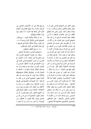 ‫ﻭﻴﺭﺠﻊ ﺫﻟﻙ ﺇﻟﻰ ﺃﻥ ﺍﻷﺸﺨﺎﺹ ﺍﻟﻌﺎﺩﻴﻴﻥ ﻤﻥ‬                ‫ﻴﻨﺒﻐﻰ ﺍﻟﻨﻅﺭ ﺇﻟﻰ ﺍﻟﻤﺠﺘﻤﻊ ﺍﻟﻤﺩﻨﻰ ﻋﻠﻰ ﺃﻨـﻪ‬
‫ﺍﻟﺭﺠﺎل ﻭﺍﻟﻨﺴﺎﺀ ﺴﺎﺩ ﻟﺩﻴﻬﻡ ﺍﻗﺘﻨﺎﻉ ﺒﺄﻥ ﺍﻟﻤﺠﺎل‬         ‫ﻤﺠﺎل ﺤﺎﻓل ﺒﺎﻟﺘﻨﺎﻓﺱ ﻭﺍﻟﺼﺭﺍﻉ ﺃﻜﺜـﺭ ﻤﻨـﻪ‬
‫ﺍﻟﻌﺎﻡ ﺍﻟﺫﻯ ﺘﻨﺸﻁ ﻓﻴﻪ ﺍﻟﺩﻭﻟـﺔ ﻻ ﻴﺨﺼـﻬﻡ"‬              ‫ﻤﺠﺎﻻ ﻤﺴﺘﻘﺭﺍ ﺜﺎﺒﺘﺎ. ﻭﻟﻴﺱ ﻤﻌﻨﻰ ﻫﺫﺍ ﺒﺎﻟﻁﺒﻊ‬
                                                                            ‫ﹰ ﹰ‬        ‫ﹰ‬
                      ‫)21 :4991 ‪.(Ekeh‬‬             ‫ﺍﻟﺘﻘﻠﻴل ﻤﻥ ﺸﺄﻥ ﺍﻟﻤﻜﺎﺴﺏ ﺍﻟﻤﻌﻘﻭﻟـﺔ ﺍﻟﺘـﻰ‬
‫ﺒﻴﺩ ﺃﻥ ﻫﻨﺎﻙ ﺇﻤﻜﺎﻨﻴﺔ ﻜﺒﻴﺭﺓ – ﻤﻊ ﺘﻁﻭﺭ‬                ‫ﺘﺤﻘﻘﺕ ﺒﻔﻌل ﺍﻟﺘﺼﺎﻋﺩ ﺍﻟﺭﺍﻫﻥ ﻓـﻰ ﺃﻨﺸـﻁﺔ‬
‫ﺍﻟﻤﺠﺘﻤﻊ ﺍﻟﻤﺩﻨﻰ ﺒﺎﻟﺸﻜل ﺍﻟﺫﻯ ﻋﺭﻀﻨﺎ ﻟـﻪ –‬             ‫ﺍﻟﻤﺠﺘﻤﻊ ﺍﻟﻤﺩﻨﻰ. ﻓﻤﻥ ﺍﻟﻤﺅﻜﺩ ﻋﻠـﻰ ﺍﻷﻗـل،‬
‫ﻷﻥ ﺘﻜﻭﻥ ﻤﺴﺄﻟﺔ ﺍﻤﺘﻼﻙ ﺍﻟﺩﻭﻟﺔ ﻓﻰ ﻁﺭﻴﻘﻬـﺎ‬              ‫ﺃﻭﻻ، ﺃﻥ ﺍﻟﻅﺭﻭﻑ ﺍﻟﺘﻰ ﺘﺴﺒﺒﺕ ﻓﻰ ﺍﻟﻤﺎﻀﻰ‬    ‫ﹰ‬
       ‫ﺇﻟﻰ ﺍﻟﺤل ﺍﻟﻜﺎﻤل ﻓﻰ ﺃﺫﻫﺎﻥ ﺍﻟﻤﻭﺍﻁﻨﻴﻥ.‬         ‫ﻓﻰ ﺍﻏﺘﺭﺍﺏ ﻗﻁﺎﻋﺎﺕ ﻜﺒﻴﺭﺓ ﻤـﻥ ﺍﻟﻤﺠﺘﻤـﻊ‬
           ‫-٤- ﺒﺭﺍﻤﺞ ﺍﻟﺘﻜﻴﻑ ﺍﻟﻬﻴﻜﻠﻰ،‬               ‫ﺍﻟﻤﺩﻨﻰ ﻋﻥ ﺍﻟﺩﻭﻟﺔ ﻭﺴﻴﺎﺩﺓ ﻤﻘﻭﻟﺔ ﺃﻥ "ﺍﻟﺩﻭﻟـﺔ‬
    ‫ﻭﺍﻟﻤﺠﺘﻤﻊ ﺍﻟﻤﺩﻨﻰ، ﻭﺍﻟﺘﻤﺎﺴﻙ ﺍﻟﻭﻁﻨﻰ‬               ‫ﻻ ﺘﻤﺜل ﺃﺤﺩﺍ" ﻗﺩ ﺃﺨﺫﺕ ﺃﺨﻴﺭﺍ ﻓﻰ ﺍﻟﺘﺭﺍﺠـﻊ.‬
                                                                  ‫ﹰ‬              ‫ﹰ‬
‫ﻴﺴﺘﻔﺎﺩ ﻤﻥ ﻨﻅﺭﻴﺔ ﺍﻟﻤﺠﺘﻤﻊ ﺍﻟﻤﺩﻨﻰ، ﻜﻤﺎ‬                ‫ﻭﻴﻤﻜﻥ ﻟﻬﺫﺍ ﺃﻥ ﻴﻔﺴﺭ ﻟﻤﺎﺫﺍ )ﻭﻋﻠﻰ ﺍﻟﻌﻜـﺱ‬
‫ﻫﻰ ﻤﻁﺭﻭﺤﺔ ﻓﻰ ﺃﺩﺒﻴﺎﺕ ﻋﻠـﻡ ﺍﻻﺠﺘﻤـﺎﻉ‬                  ‫ﻤﻤﺎ ﻜﺎﻥ ﻓﻰ ﺍﻟﻤﺎﻀﻰ ﻤﻥ ﺍﻋﺘﺒـﺎﺭ ﺍﻟﺩﻋﺎﻴـﺔ‬
‫ﺍﻟﻐﺭﺒﻰ، ﺃﻥ ﺃﺩﻭﺍﺭ ﺍﻟﻤﺠﺘﻤﻊ ﺍﻟﻤﺩﻨﻰ ﺘﺼل ﺇﻟﻰ‬            ‫ﺍﻻﻨﻔﺼﺎﻟﻴﺔ ﻭﺍﻟﺨﺭﻭﺝ ﻤﻥ ﺍﻟﺩﻭﻟﺔ ﻤﻥ ﺍﻷﺩﻭﺍﺕ‬
‫ﺫﺭﻭﺓ ﺃﻫﻤﻴﺘﻬﺎ ﻓﻰ ﻓﺘﺭﺍﺕ ﺍﻻﻨﺘﻘﺎل ﺍﻟﺴﻴﺎﺴﻰ ﺃﻭ‬           ‫ﺍﻟﺭﺌﻴﺴﻴﺔ ﻓﻰ ﺍﻟﺼﺭﺍﻉ ﺍﻟﺴﻴﺎﺴﻰ( ﺘﻤﻴـل ﺍﻵﻥ‬
‫ﺍﻟﺘﺤﻭل ﺍﻟﺜﻭﺭﻯ، ﺤﻴﺙ ﺘﺘﻡ ﻤﺭﺍﺠﻌﺔ ﻭﺇﻋـﺎﺩﺓ‬              ‫ﺍﻟﺠﻤﺎﻋﺎﺕ ﺍﻟﻤﻨﻅﻤﺔ ﺒﺸﻜل ﺃﻜﺜﺭ ﻋﺯﻤﺎ ﺇﻟـﻰ‬
                                                         ‫ﹰ‬
‫ﺼﻴﺎﻏﺔ ﻫﻴﺎﻜل ﺍﻟﺩﻭﻟﺔ ﻭﺍﻟﻘﻭﺍﻋـﺩ ﺍﻟﺤﺎﻜﻤـﺔ‬              ‫ﺘﺄﻜﻴﺩ ﺤﻘﻬﺎ ﻓﻰ ﺍﻻﻨﺘﻤﺎﺀ – ﺒـل ﻭﺍﻤـﺘﻼﻙ –‬
‫ﻟﻠﻤﺠﺎل ﺍﻟﻌـﺎﻡ ‪(Bratton 1994, Keller‬‬                ‫ﺍﻟﺩﻭﻟﺔ. ﻭﻫﻭ ﺘﻁﻭﺭ ﺫﻭ ﻤﻐﺯﻯ ﻫﺎﻡ ﻤﻘﺎﺭﻨـﺔ‬
‫)5991 ﻭﻫﺫﺍ ﻴﻔﺴﺭ ﻟﻨﺎ ﺠﺯﺌﻴﺎ ﺴﺒﺏ ﺘﻌـﺎﻅﻡ‬
               ‫ﹰ‬                                   ‫ﺒﺎﻟﻤﻭﺍﻗﻑ ﺍﻟﺘﻰ ﻜﺎﻨﺕ ﺴﺎﺌﺩﺓ ﺇﺯﺍﺀ ﺍﻟﺩﻭﻟﺔ ﻓـﻰ‬
‫ﺃﻫﻤﻴﺔ ﻤﻔﻬﻭﻡ ﺍﻟﻤﺠﺘﻤﻊ ﺍﻟﻤﺩﻨﻰ ﻓـﻰ ﺍﻟﻔﺘـﺭﺓ‬             ‫ﺍﻟﻔﺘﺭﺓ ﺍﻻﺴﺘﻌﻤﺎﺭﻴﺔ. ﻭﻴﻠﺨﺹ "ﺇﻴﻜﻴﻪ" ﻫﺫﺍ ﻜﻠﻪ‬
‫ﺍﻟﺭﺍﻫﻨﺔ ﺫﺍﺕ ﺍﻟﺘﺤﻭﻻﺕ ﺍﻟﻌﺎﺼﻔﺔ ﻓﻰ ﺃﻓﺭﻴﻘﻴﺎ‬             ‫ﻗﺎﺌﻼ: "ﺇﺫﺍ ﻋﺩﻨﺎ ﻟﻔﺘﺭﺓ ﺍﻻﺴـﺘﻌﻤﺎﺭ ﺍﻷﻭﺭﺒـﻰ‬
                                                                                         ‫ﹰ‬
‫ﻭﺃﻭﺭﺒﺎ ﺍﻟﺸﺭﻗﻴﺔ. ﻭﻴﺴـﺘﺨﻠﺹ ﻤـﻥ ﺨﺒـﺭﺓ‬                 ‫ﻷﻓﺭﻴﻘﻴﺎ... ﺴﻨﺠﺩ ﺍﻟﺩﻭﻟﺔ ﻗﺩ ﺍﺩﻋـﺕ ﻟﻨﻔﺴـﻬﺎ‬
‫ﺍﻻﻨﺘﻘﺎل ﻤﻥ ﺍﻟﺤﻜﻡ ﺍﻻﺴـﺘﻌﻤﺎﺭﻯ ﻭﺘﺠـﺎﺭﺏ‬                ‫ﻤﻠﻜﻴﺔ ﺍﻟﻤﺠﺎل ﺍﻟﻌﺎﻡ ﺍﻟﻤﺩﻨﻰ، ﻭﻟﻡ ﻴﻤﻜﻥ ﻫﻨﺎﻙ‬
‫ﺍﻻﻨﺘﻘﺎﻻﺕ ﺍﻟﺤﺎﻟﻴﺔ ﺼﻭﺏ ﺍﻟﺤﻜﻡ ﺍﻟﺩﻴﻤﻘﺭﺍﻁﻰ‬              ‫ﺃﻯ ﺸﻰﺀ ﻴﺸﻴﺭ ﺇﻟـﻰ ﺍﻤـﺘﻼﻙ ﺍﻟﻤـﻭﺍﻁﻨﻴﻥ‬
‫ﺃﻥ "ﺍﻟﻨﻬﺞ ﺍﻟﻨﻤﻁﻰ ﺍﻟﺫﻯ ﺍﺘﺒﻊ ﺒﺈﺼﺭﺍﺭ ﻜـﺎﻥ‬             ‫ﻟﻠﻤﺠﺎل ﺍﻟﻌﺎﻡ ﺍﻟﻤـﺩﻨﻰ ﺒﻤـﺎ ﻓﻴـﻪ ﻓﻀـﺎﺅﻩ‬
‫ﺇﺩﺨﺎل ﻤﻔﻬﻭﻡ ﺍﻟﻤﺠﺘﻤﻊ ﺍﻟﻤـﺩﻨﻰ ﻓـﻰ ﻁـﻰ‬                ‫ﺍﻟﺴﻴﺎﺴﻰ. ﻭﻤﻥ ﺜﻡ ﻓﻘﺩ ﻏﺎﺏ ﻋـﻥ ﺍﻷﻓﺎﺭﻗـﺔ‬
‫ﺍﻟﻨﺴﻴﺎﻥ ﺒﻤﺠﺭﺩ ﺘﺄﻜﺩ ﺍﻟﻨﺼﺭ ﺃﻭ ﺍﻟﺘﺤﻘﻕ ﻤـﻥ‬             ‫ﺍﻟﻌﺎﺩﻴﻴﻥ ﺍﻟﺸﻌﻭﺭ ﺒﺎﻟﺴﺨﻁ... ﻋﻠﻰ ﺍﻟﻤﻭﻅﻔﻴﻥ‬
‫ﺍﻟﻬﺯﻴﻤﺔ، ﻭﻻ ﻴﺒﺭﺯ ﻤﺭﺓ ﺃﺨـﺭﻯ ﺇﻻ ﺤﻴﻨﻤـﺎ‬               ‫ﻭﺍﻟﻤﺴﺌﻭﻴﻥ ﺍﻟﺤﻜﻭﻤﻴﻴﻥ ﻟﺨﻴﺎﻨﺘﻬﻡ ﺜﻘﺔ ﺍﻟﺠﻤﻬﻭﺭ،‬

                       ‫اﻟﻤﺠﻠﺪ رﻗﻢ)٣( أآﺘﻮﺑﺮ ٠٠٠٢‬                                         ‫٢٣‬
 