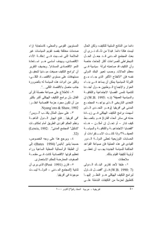 ‫ﺍﻟﻤﺴﺘﻭﻴﻴﻥ ﺍﻟﻘﻭﻤﻰ ﻭﺍﻟﻤﺤﻠﻰ، ﻜﺎﺴﺘﺠﺎﺒﺔ ﺇﺯﺍﺀ‬            ‫ﺩﺍﺌﻤﺎ ﻤﻥ ﺍﻟﻨﺘﺎﺌﺞ ﺍﻟﺴﻠﺒﻴﺔ ﻟﻠﺘﻜﻴﻑ، ﻭﻟﻜﻥ ﺍﻟﺤﺎل‬
                                                                                          ‫ﹰ‬
‫ﺼﺩﻤﺎﺕ ﻤﺨﺘﻠﻔﺔ ﺒﻘﺼﺩ ﺘﻘﻭﻴﻡ ﺍﻟﺴﻴﺎﺴﺎﺕ ﻏﻴﺭ‬               ‫ﻟﻴﺴﺕ ﻫﻜﺫﺍ ﺩﺍﺌﻤﺎ. ﻓﺒﺩﻻ ﻤﻥ ﺫﻟـﻙ ﻨـﺭﻯ ﺃﻥ‬
                                                                       ‫ﹰ‬      ‫ﹰ‬
‫ﺍﻟﻤﻼﺌﻤﺔ ﺍﻟﺘﻰ ﺘﺴـﺒﺒﺕ ﻓـﻰ ﺇﻋﺎﻗـﺔ ﺍﻷﺩﺍﺀ‬               ‫ﺒﻌﺙ ﺍﻟﻤﺠﺘﻤﻊ ﺍﻟﻤـﺩﻨﻰ ﻗـﺩ ﺠﻌـل ﺍﻟﺤـل‬
‫ﺍﻻﻗﺘﺼﺎﺩﻯ، ﻭﺒﻬﺩﻑ ﺃﺴﺎﺴﻰ ﻫـﻭ ﺍﺴـﺘﻌﺎﺩﺓ‬                 ‫ﺍﻟﺩﻴﻤﻘﺭﺍﻁﻰ ﻟﻠﺼﺭﺍﻋﺎﺕ ﺃﻜﺜﺭ ﺇﻟﺤﺎﺤﹰ، ﺨﺎﺼﺔ‬
                                                            ‫ﺎ‬
‫ﺍﻟﻨﻤﻭ ﺍﻻﻗﺘﺼﺎﺩﻯ ﺍﻟﻤﺴﺘﺩﺍﻡ". ﻭﻴﻀﻴﻑ ﺍﻟﺘﻘﺭﻴﺭ‬            ‫ﻭﺃﻥ ﺍﻟﺘﻜﻴﻑ ﻗﺩ ﺼﺎﺤﺒﺘﻪ ﻟﺒﺭﻟﺔ ﺴﻴﺎﺴﻴﺔ ﻓـﻰ‬
‫ﺃﻥ "ﺒﺭﺍﻤﺞ ﺍﻟﺘﻜﻴﻑ ﺼﻴﻐﺕ ﻤﺒـﺩﺌﻴﺎ ﻟﺘﺤﻘﻴـﻕ‬
         ‫ﹰ‬                                         ‫ﻤﻌﻅﻡ ﺍﻟﺤﺎﻻﺕ. ﻭﺤﺴﺏ ﺘﻌﺒﻴﺭ ﺍﻟﺒﻨﻙ ﺍﻟﺩﻭﻟﻰ‬
‫ﻤﺴﺘﻬﺩﻓﺎﺕ ﻋﻠﻰ ﻤﺴﺘﻭﻯ ﺍﻻﻗﺘﺼـﺎﺩ ﺍﻟﻜﻠـﻰ،‬                ‫ﻨﻔﺴﻪ ﻓﺈﻥ "ﺍﻻﻨﻔﺘﺎﺡ ﺍﻷﻜﺒﺭ ﺍﻟﺫﻯ ﺠـﺎﺀ ﻤـﻊ‬
‫ﻭﻜﺜﻴﺭ ﻤﻥ ﺃﺩﻭﺍﺕ ﻫﺫﻩ ﺍﻟﺴﻴﺎﺴﺔ ﻟﻪ ﺒﺎﻟﻀﺭﻭﺭﺓ‬             ‫ﺍﻟﻠﺒﺭﻟﺔ ﺍﻟﺴﻴﺎﺴﻴﺔ ﻴﻤﻜﻥ ﺃﻥ ﻴﺴﺎﻋﺩ ﻓـﻰ ﺒﻨـﺎﺀ‬
          ‫ﺠﺎﻨﺏ ﻤﺘﺼل ﺒﺎﻻﻗﺘﺼﺎﺩ ﺍﻟﻜﻠﻰ...".‬            ‫ﺍﻟﺤﻭﺍﺭ ﻭﺍﻹﺠﻤﺎﻉ ﺍﻟـﻭﻁﻨﻴﻴﻥ ﺤـﻭل ﺃﺠﻨـﺩﺓ‬
‫٢- ﻟﻼﻁﻼﻉ ﻋﻠﻰ ﺼﻴﺎﻏﺔ ﻤﻔﺼﻠﺔ ﻟﻠﺭﺃﻯ‬                     ‫ﻟﻠﺘﻨﻤﻴﺔ ﺘﻠﻤﺱ ﺍﻟﻘﺼﺎﻴﺎ ﺍﻻﺠﺘﻤﺎﻋﻴﺔ ﻭﺍﻟﺜﻘﺎﻓﻴـﺔ‬
‫ﺍﻟﻘﺎﺌل ﺒﺄﻥ ﺒﺭﺍﻤﺞ ﺍﻟﺘﻜﻴﻑ ﺍﻟﻬﻴﻜﻠﻰ ﺃﻜﺒﺭ ﺒﻜﺜﻴﺭ‬         ‫ﻭﺍﻟﺴﻴﺎﺴﻴﺔ ﺍﻟﻌﻤﻴﻘﺔ" )‪ (W.B. 1995: v.i‬ﺇﻥ‬
‫ﻤﻥ ﺃﻥ ﺘﻜﻭﻥ ﻤﺠﺭﺩ ﺤﺯﻤﺔ ﺍﻗﺘﺼﺎﺩﻴﺔ ﺍﻨﻅـﺭ:‬               ‫ﺍﻟﺘﺤﺩﻯ ﺍﻟﺘﺎﺭﻴﺨﻰ ﺍﻟـﺫﻯ ﻴﻭﺍﺠـﻪ ﺍﻟﻤﺠﺘﻤـﻊ‬
           ‫2991 ,‪.Nyang`oro & Shaw‬‬                 ‫ﺍﻟﻤﺩﻨﻰ ﻓﻰ ﺃﻓﺭﻴﻘﻴﺎ )ﻭﻫـﻭ ﺍﻟﺘﺤـﺩﻯ ﺍﻟـﺫﻯ‬
‫٣- ﻋﻠﻰ ﺴﺒﻴل ﺍﻟﻤﺜﺎل ﻴﻜﺘـﺏ "ﻟـﻭﻴﺱ":‬                  ‫ﺃﺴﻬﻤﺕ ﺒﺭﺍﻤﺞ ﺍﻟﺘﻜﻴﻑ ﺍﻟﻬﻴﻜﻠﻰ ﻓـﻰ ﺯﻴـﺎﺩﺓ‬
‫"ﻓﻰ ﺃﻓﺭﻴﻘﻴﺎ... ﻓﺘﺢ ﺍﻨﻬﻴﺎﺭ ﺍﻟـﺩﻭل ﺍﻟﻨﺎﻫﺒـﺔ‬          ‫ﺤﺩﺘﻪ ﻓﻰ ﺴﺎﺌﺭ ﺃﻨﺤﺎﺀ ﺍﻟﻘﺎﺭﺓ( ﻫـﻭ ﺒﺎﻟﻀـﺒﻁ‬
‫ﻭﻨﻅﻡ ﺍﻟﺤﻜﻡ ﺍﻟﻔﺭﺩﻯ ﺍﻟﻁﺭﻴﻕ ﺃﻤﺎﻡ ﺇﻤﻜﺎﻨﻴـﺎﺕ‬            ‫ﻜﻴﻑ ﺘﺩﺍﺭ – ﺃﻭ ﺘﺤـل ﺇﻥ ﺃﻤﻜـﻥ – ﻫـﺫﻩ‬
‫"ﺘﺸﻜﻴل" ﺍﻟﻤﺠﺘﻤﻊ ﺍﻟﻤﺩﻨﻰ". :2991 ,‪(Lewis‬‬             ‫"ﺍﻟﻘﻀﺎﻴﺎ ﺍﻻﺠﺘﻤﺎﻋﻴـﺔ ﻭﺍﻟﺜﻘﺎﻓﻴـﺔ ﻭﺍﻟﺴﻴﺎﺴـﺔ‬
                                      ‫)23.‬         ‫ـﺘﻘﺭﺍﺀﺍﺕ ﺃﻭ‬ ‫ـﺔ"؟ ﻭﺇﺫﺍ ـﺕ ﺍﻻﺴـ‬
                                                                         ‫ﻜﺎﻨـ‬          ‫ﺍﻟﻌﻤﻴﻘـ‬
‫٤- ﻭﻴﺭﺠﻊ ﻫﺫﺍ ﻋﻠﻰ ﻭﺠﻪ ﺍﻟﺨﺼﻭﺹ،‬                       ‫ﺍﻟﺤﺴﺎﺒﺎﺕ ﺍﻟﺘﻭﺯﻴﻌﻴﺔ ﺘﻌﻁﻰ ﺍﻟﺩﻭﻟـﺔ ﺍﻟـﺩﻭﺭ‬
‫ﺤﺴﺒﻤﺎ ﻴﺸﻴﺭ "ﺒﺎﺘﻴﺱ" )4991 ‪ ،(Bates‬ﺇﻟﻰ‬               ‫ﺍﻟﻘﻴﺎﺩﻯ ﻓﻰ ﻫﺫﻩ ﺍﻟﻌﻤﻠﻴﺔ ﻓﺈﻥ ﺼﻴﺎﻏﺔ ﺍﻟﻘﻭﺍﻋﺩ‬
‫ﺃﻥ ﺍﻟﻁﺒﻘﺔ ﺍﻟﺭﺃﺴﻤﺎﻟﻴﺔ ﺍﻟﻤﺤﻠﻴﺔ ﺍﻟﺴﺎﻋﻴﺔ ﻭﺭﺍﺀ‬          ‫ﺍﻟﺤﺎﻜﻤﺔ ﻟﻠﺴﻴﺎﺴﺔ ﺍﻟﺠﺩﻴﺩﺓ ﻴﺠـﺏ ﺃﻥ ﺘﻌﻁـﻰ‬
‫ﺘﻌﻅﻴﻡ ﻗﻭﺘﻬﺎ ﺍﻻﻗﺘﺼﺎﺩﻴﺔ ﻜﺎﻨﺕ ﻓـﻰ ﻤﻘﺩﻤـﺔ‬                                ‫ﺃﻭﻟﻭﻴﺔ ﻟﻜﻴﻔﻴﺔ ﺍﻟﻘﻴﺎﻡ ﺒﺫﻟﻙ.‬
     ‫ﺍﻟﺼﻔﻭﻑ ﺍﻟﻤﻌﺎﺭﻀﺔ ﻟﻠﺤﻜﻡ ﺍﻻﺴﺘﻌﻤﺎﺭﻯ.‬                                            ‫ﻤﻼﺤﻅﺎﺕ‬
‫٥- ﻗﺎﺭﻥ )1991 ‪ (Post‬ﺍﻟﺫﻯ ﻴﺭﻯ ﺃﻥ‬                    ‫١- ﻁﺒﻘﺎ ﻷﺤﺩ ﺘﻘﺎﺭﻴﺭ ﺍﻟﺒﻨـﻙ ﺍﻟـﺩﻭﻟﻰ‬
                                                                                  ‫ﹰ‬
‫ﺜﻨﺎﺌﻴﺔ )ﺍﻟﻤﺠﺘﻤﻊ ﺍﻟﻤـﺩﻨﻰ – ﺍﻟﺩﻭﻟـﺔ ﻟﻴﺴـﺕ‬            ‫)7 :0991 .‪ (W.B‬ﻓـﺈﻥ "ﺃﻓﻀـل ﺘﻨـﺎﻭل‬
                        ‫ﻤﻭﺠﻭﺩﺓ ﻓﻰ ﺃﻓﺭﻴﻘﻴﺎ.‬         ‫ﻟﺒﺭﺍﻤﺞ ﺍﻟﺘﻜﻴﻑ ﺍﻟﻬﻴﻜﻠﻰ ﻫـﻭ ﺍﻟﻨﻅـﺭ ﺇﻟﻴﻬـﺎ‬
                                                   ‫ﻜﺘﻁﺒﻴﻕ ﻟﺤﺯﻤﺔ ﻤﻥ ﺍﻟﺘﻜﻴﻔﺎﺕ ﺍﻟﺸﺎﻤﻠﺔ ﻋﻠـﻰ‬

                       ‫اﻟﻤﺠﻠﺪ رﻗﻢ)٣( أآﺘﻮﺑﺮ ٠٠٠٢‬                                           ‫٠٤‬
 