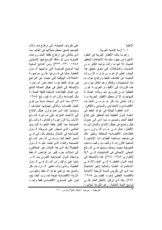 ‫ﻋﻠﻰ ﻅﺭﻭﻑ ﺍﻟﻤﻌﻴﺸﺔ، ﺇﻟﻰ ﺍﺭﺘﻔﺎﻉ ﻤﻌـﺩﻻﺕ‬                                                   ‫ﺍﻷﻫﻠﻴﺔ‬
‫ﺍﻟﺘﻀﺨﻡ ﻟﺘﺴﺒﻕ ﻤﻌﻅﻡ ﻤﺜﻴﻼﺘﻬﺎ ﻓﻰ ﺍﻟﻌﺎﻟﻡ، ﻤﻤﺎ‬                       ‫١-١ ﺃﺯﻤﺔ ﺍﻟﺘﻨﻤﻴﺔ ﺍﻟﻌﺭﺒﻴﺔ‬
‫ﺃﺩﻯ ﺒﺎﻟﺘﺎﻟﻰ ﺇﻟﻰ ﺍﺭﺘﻔﺎﻉ ﺘﻜﻠﻔﺔ ﺍﻟﻤﺸـﺭﻭﻋﺎﺕ‬          ‫ﺭﻏﻡ ﻤﺎ ﺒﺫﻟﺘﻪ ﺍﻷﻗﻁﺎﺭ ﺍﻟﻌﺭﺒﻴﺔ ﻓﻰ ﺍﻟﻌﻘﻭﺩ‬
‫ﺍﻟﺘﻨﻤﻭﻴﺔ ﻭﻤﻥ ﺜﻡ ﺇﻋﺎﻗﺔ ﺍﻟﺘﻭﺴﻊ ﻓﻴﻬﺎ )ﺍﻟﺩﺠﺎﻨﻰ‬       ‫ﺍﻷﺨﻴﺭﺓ ﻤﻥ ﺠﻬﻭﺩ ﻤﺘﻨﻭﻋﺔ ﺍﻻﺘﺠﺎﻫﺎﺕ ﻟﺘﺤﻘﻴﻕ‬
‫٥٨٩١: ٠٣٣- ٣٣٣(. ﻭﻤﻥ ﺍﻟﻨﺘﺎﺌﺞ ﺍﻟﺴﻠﺒﻴﺔ‬             ‫ﺍﻟﺘﻨﻤﻴﺔ، ﺇﻻ ﺃﻨﻬﺎ ﻤﺎ ﺯﺍﻟﺕ ﺘﻭﺍﺠﻪ ﺍﻟﻜﺜﻴﺭ ﻤـﻥ‬
‫ﻟﻬﺫﺍ ﺍﻟﻭﻀﻊ ﺍﻟﺼﻌﻭﺒﺔ ﺍﻟﺘﻰ ﺘﻭﺍﺠﻬﻬﺎ ﺍﻟـﺩﻭل‬           ‫ﺍﻟﺘﺤﺩﻴﺎﺕ ﻭﺍﻟﻤﺸﻜﻼﺕ ﺍﻟﺘﻰ ﺘﻌﻭﻕ ﺘﺤﻘﻴﻕ ﻫﺫﺍ‬
‫ﺍﻟﻨﻔﻁﻴﺔ ﺤﺎﻟﻴﺎ ﻓﻰ ﻗـﺩﺭﺘﻬﺎ ﻋﻠـﻰ ﻤﻭﺍﺠﻬـﺔ‬            ‫ﺍﻟﻬﺩﻑ. ﻓﻌﻠﻰ ﺍﻟﺭﻏﻡ ﻤـﻥ ﺘﺯﺍﻴـﺩ ﺍﻟﺜـﺭﻭﺍﺕ‬
‫ﺍﻻﺨﺘﻼﻻﺕ ﺍﻟﻬﻴﻜﻠﻴﺔ ﺍﻟﺘﻰ ﻨﺠﻤﺕ ﻋﻥ ﺍﻟﺘﺭﺍﺠﻊ‬            ‫ﺍﻟﻨﺎﺠﻤﺔ ﻋﻥ ﺍﻜﺘﺸﺎﻑ ﺍﻟﻨﻔﻁ ﻭﺍﺭﺘﻔﺎﻉ ﻋﻭﺍﺌـﺩﻩ‬
‫ﻓﻰ ﻋﻭﺍﺌﺩ ﺍﻟﻨﻔﻁ ﺒﻌـﺩ ﺍﻨﺨﻔـﺎﺽ ﺃﺴـﻌﺎﺭﻩ.‬             ‫ﻤﻨﺫ ﺍﻟﺴﺒﻌﻴﻨﻴﺎﺕ، ﻭﻜﺫﻟﻙ ﺭﻏﻡ ﺍﻨﺘﻘﺎل ﺠﺯﺀ ﻤﻥ‬
‫ﺒﺎﻹﻀﺎﻓﺔ ﺇﻟﻰ ﺍﻟﺨﻠل ﻓﻰ ﻫﻴﻜل ﺍﻟﻌﻤﺎﻟﺔ ﺍﻟﻨﺎﺘﺞ‬         ‫ﻫﺫﻩ ﺍﻟﺜﺭﻭﺍﺕ ﺇﻟﻰ ﺍﻷﻗﻁـﺎﺭ ﺍﻟﻌﺭﺒﻴـﺔ ﻏﻴـﺭ‬
‫ﻋﻥ ﺇﻫﻤﺎل ﺍﻟﻘﻁﺎﻋﺎﺕ ﺍﻟﺴﻠﻌﻴﺔ ﻜﺜﻴﻔﺔ ﺍﻟﻌﻤﺎﻟـﺔ‬         ‫ﺍﻟﻨﻔﻁﻴﺔ ﻋـﻥ ﻁﺭﻴـﻕ ﺘﺤـﻭﻴﻼﺕ ﺍﻟﻌﻤﺎﻟـﺔ‬
‫ﻤﺜل ﺍﻟﺼﻨﺎﻋﺔ ﻭﺍﻟﺯﺭﺍﻋـﺔ )ﺼـﺎﻴﻎ ٥٨٩١:‬               ‫ﺍﻟﻤﻬﺎﺠﺭﺓ، ﺇﻻ ﺃﻥ ﻤﻌﻅﻡ ﺍﻷﻗﻁﺎﺭ ﺍﻟﻌﺭﺒﻴﺔ ﻤـﺎ‬
‫٣٦٣(، ﻤﻤﺎ ﺃﺩﻯ ﺍﻟﻰ ﺍﺴﺘﺒﻌﺎﺩ ﻨﺴﺒﺔ ﻤﻥ ﻗﻭﻯ‬            ‫ﺯﺍﻟﺕ ﺘﻌﺎﻨﻰ ﺒﺸـﻜل ﻋـﺎﻡ ﻤـﻥ ﺍﻟﺘﺨﻠـﻑ‬
‫ﺍﻟﻌﻤل ﺍﻗﺘﺼﺎﺩﻴﺎ ﻭﺒﺎﻟﺘﺎﻟﻰ ﺘﻬﻤﻴﺸﻬﺎ ﺍﺠﺘﻤﺎﻋﻴـﺎ‬         ‫ﺍﻻﻗﺘﺼﺎﺩﻯ ﻭﺍﻻﺠﺘﻤﺎﻋﻰ ﻭﺍﻟﺴﻴﺎﺴﻰ ﻭﺍﻟﺜﻘﺎﻓﻰ.‬
‫ﻭﺴﻴﺎﺴﻴﺎ. ﻜﻤﺎ ﺃﺩﻯ ﻋﺩﻡ ﺘﻭﺍﺯﻥ ﻫﻴﻜل ﺍﻹﻨﺘﺎﺝ‬           ‫ﺃﺩﺕ ﺍﻟﻁﻔﺭﺓ ﺍﻟﻬﺎﺌﻠﺔ ﻓﻰ ﻋﻭﺍﺌﺩ ﺍﻟﻨﻔﻁ ﺇﻟﻰ‬
‫ﺇﻟﻰ ﺍﻻﻋﺘﻤﺎﺩ ﺍﻟﻤﺘﺯﺍﻴﺩ ﻋﻠﻰ ﺍﺴـﺘﻴﺭﺍﺩ ﺍﻟﺴـﻠﻊ‬         ‫ﺍﻋﺘﻤﺎﺩ ﺍﻟﺩﻭل ﺍﻟﻨﻔﻁﻴﺔ ﺸﺒﻪ ﺍﻟﻤﻁﻠﻕ ﻋﻠﻰ ﺇﻨﺘﺎﺝ‬
‫ﺍﻷﺴﺎﺴ ـﻴﺔ ﺍﻟﺯﺭﺍﻋﻴ ـﺔ ﻭﺍﻟﻐﺫﺍﺌﻴ ـﺔ ﻭﺍﻟﺴ ـﻠﻊ‬
   ‫ـ‬        ‫ـ‬          ‫ـ‬          ‫ـ‬              ‫ﺍﻟﻨﻔﻁ ﺍﻟﺨﺎﻡ ﻭﺘﺼﺩﻴﺭﻩ، ﻤﻤﺎ ﺃﺩﻯ ﺍﻟﻰ ﺤﺩﻭﺙ‬
‫ﺍﻟﻤﺼﻨﻌﺔ ﻤﻤﺎ ﺃﻜﻤل ﺤﻠﻘﺔ ﺍﻟﺘﺒﻌﻴـﺔ ﻟﻠﺴـﻭﻕ‬            ‫ﺨﻠل ﻭﺍﻀﺢ ﻓﻰ ﻫﻴﻜل ﺍﻹﻨﺘﺎﺝ ﻭﺍﻟﺘﺒﺎﺩل ﻟﻬـﺫﻩ‬
‫ﺍﻟﻌﺎﻟﻤﻰ، ﺍﻟﺫﻯ ﺘﺴﻴﻁﺭ ﻋﻠﻰ ﺸﺭﻭﻁﻪ ﺍﻟـﺩﻭل‬             ‫ﺍﻷﻗﻁﺎﺭ، ﺘﻤﺜل ﻓـﻰ ﻋـﺩﻡ ﺍﻟﺘـﻭﺍﺯﻥ ﺒـﻴﻥ‬
‫ﺍﻟﺼﻨﺎﻋﻴﺔ ﻓﻰ ﺍﻟﺸﻤﺎل ﻭﺘﺘﺤﻜﻡ ﺒﺎﻟﺘـﺎﻟﻰ ﻓـﻰ‬           ‫ﺍﻟﻘﻁﺎﻋﺎﺕ ﺍﻻﻗﺘﺼﺎﺩﻴﺔ ﺍﻟﻤﺨﺘﻠﻔﺔ. ﻭﻅﻬﺭ ﺫﻟﻙ‬
‫ﺃﺴﻌﺎﺭ ﺍﻟﻨﻔﻁ ﺍﻟﺨـﺎﻡ ﻭﻓـﻰ ﺃﺴـﻌﺎﺭ ﺍﻟﺴـﻠﻊ‬            ‫ﻓﻰ ﻀﻌﻑ ﻤﺴﺎﻫﻤﺔ ﺍﻟﻘﻁﺎﻋـﺎﺕ ﺍﻹﻨﺘﺎﺠﻴـﺔ‬
‫ﺍﻟﻤﺼﻨﻌﺔ ﻭﺍﻟﻐﺫﺍﺀ ﺍﻟﺫﻯ ﺘﻌﺘﻤﺩ ﻋﻠﻴـﻪ ﺍﻟـﺩﻭل‬          ‫ﺍﻟﺴﻠﻌﻴﺔ ﻜﺎﻟﺯﺭﺍﻋـﺔ ﻭﺍﻟﺼـﻴﺩ ﻭﺍﻟﺼـﻨﺎﻋﺎﺕ‬
‫ﺍﻟﻨﻔﻁﻴﺔ؟ ﻭﻗﺩ ﺃﺩﻯ ﻫﺫﺍ ﺍﻟﺘﺒﺎﺩل ﻏﻴﺭ ﺍﻟﻤﺘﻜﺎﻓﻰﺀ‬       ‫ﺍﻟﺘﺤﻭﻴﻠﻴﺔ ﺒﺤﻴﺙ ﻭﺼﻠﺕ ﻨﺴﺒﺘﻬﺎ ﻓـﻰ ﺍﻟﻨـﺎﺘﺞ‬
‫ﺇﻟﻰ ﺍﺴﺘﻼﺏ ﺠﺯﺀ ﻜﺒﻴﺭ ﻤﻥ ﻓﻭﺍﺌﺽ ﺍﻟـﻨﻔﻁ‬               ‫ﺍﻟﻤﺤﻠﻰ ﺍﻹﺠﻤﺎﻟﻰ ﻓﻰ ﺍﻟﺜﻤﺎﻨﻴﻨﻴﺎﺕ ﺇﻟـﻰ ٦%‬
‫ﺒﻭﺍﺴﻁﺔ ﺍﻟﺩﻭل ﺍﻟﺼﻨﺎﻋﻴﺔ ﺍﻟﻜﺒﺭﻯ ﻤﻤﺎ ﺃﺜـﺭ‬            ‫)ﺍﻟﻜﻭﺍﺭﻯ ٥٨٩١: ٤٧٣(. ﻫﺫﺍ ﺒﺎﻹﻀﺎﻓﺔ ﺇﻟﻰ‬
‫ﺴﻠﺒﻴﺎ ﻋﻠﻰ ﺘﺭﺍﻜﻡ ﺭﺃﺱ ﺍﻟﻤـﺎل ﻓـﻰ ﺍﻟـﺩﻭل‬            ‫ﺍﺘﺠﺎﻩ ﺍﻟﺩﻭل ﺍﻟﻨﻔﻁﻴـﺔ ﺇﻟـﻰ ﺍﻟﻤﻐـﺎﻻﺓ ﻓـﻰ‬
‫ﺍﻟﻨﻔﻁﻴﺔ، ﻭﺍﻟﺫﻯ ﺒﺩﺃﺕ ﺘﻅﻬﺭ ﺁﺜـﺎﺭﻩ ﺒﺸـﻜل‬            ‫ﺍﻻﺴﺘﺜﻤﺎﺭﺍﺕ ﺍﻟﻨﻘﺩﻴﺔ ﻭﺍﻟﻤﺎﻟﻴﺔ )ﻏﻴﺭ ﺍﻟﻤﻨﺘﺠﺔ(‬
‫ﻭﺍﻀﺢ ﺒﻌﺩ ﺘﺭﺍﺠﻊ ﻋﻭﺍﺌﺩ ﺍﻟـﻨﻔﻁ ﻭﻅﻬـﻭﺭ‬               ‫ﻤﻤﺎ ﺃﺩﻯ ﺇﻟﻰ ﺘﻜﺭﻴﺱ ﺍﻟﺴﻤﺔ ﺍﻟﺭﻴﻌﻴﺔ ﺍﻷﺤﺎﺩﻴﺔ‬
‫ﺍﻻﺯﻤﺔ ﺍﻻﻗﺘﺼﺎﺩﻴﺔ ﻨﺘﻴﺠﺔ ﻟﺤـﺭﺏ ﺍﻟﺨﻠـﻴﺞ،‬             ‫ﻟﻼﻗﺘﺼﺎﺩ ﺍﻟﻨﻔﻁﻰ )ﻋﺒـﺩ ﺍﻟﻔﻀـﻴل ٥٨٩١:‬
‫ﻟﻴﺱ ﻋﻠﻰ ﺍﻟﻤﺴﺘﻭﻯ ﺍﻻﻗﺘﺼﺎﺩﻯ ﻓﻘﻁ ﻭﺇﻨﻤـﺎ‬              ‫٦٥٢(. ﻭﻗﺩ ﺃﺩﻯ ﺘﺭﻜﻴﺯ ﺍﻹﻨﻔﺎﻕ ﺍﻟﻌﺎﻡ ﻋﻠـﻰ‬
                                                 ‫ﺘﻭﺴﻴﻊ ﺍﻟﺒﻨﻴﺔ ﺍﻟﺘﺤﺘﻴﺔ، ﺭﻏﻡ ﺘﺄﺜﻴﺭﻫﺎ ﺍﻴﺠﺎﺒﻴـﺎ‬
                       ‫اﻟﻤﺠﻠﺪ رﻗﻢ)٢( ﻡﺎرس ٠٠٠٢‬                                            ‫٢‬
 