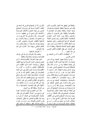 ‫ﻷﺨﺭﻯ، ﺇﻻ ﺃﻥ ﺍﻟﻤﺠﺘﻤﻊ ﺍﻟﻌﺭﺒﻰ ﻗﺩ ﺸﺎﻫﺩ ﻓﻰ‬            ‫ﻭﺍﻟﻔﻌﺎﻟﺔ ﻓﻰ ﺘﺤﻘﻴﻕ ﻫﺫﺍ ﺍﻟﺨﻴﺎﺭ ﺍﻟﺘﻨﻤﻭﻯ، ﺍﻟﺫﻯ‬
‫ﺍﻟﺤﻘﺏ ﺍﻷﺨﻴﺭﺓ ﺘﻭﺴﻌﺎ ﻓﻰ ﻤﺅﺴﺴﺎﺕ ﺍﻟﻤﺠﺘﻤﻊ‬             ‫ﺘﻘﻑ ﻓﻰ ﻤﻭﺍﺠﻬﺔ ﺘﺤﻘﻴﻘﻪ ﻀﻐﻭﻁ ﻭﺼﻌﻭﺒﺎﺕ‬
‫ﺍﻟﻤﺩﻨﻰ ﻤﻥ ﺤﻴﺙ ﺍﻟﺤﺠﻡ ﻭﺍﻷﺸﻜﺎل ﺍﻟﻤﺅﺴﺴﻴﺔ‬             ‫ﺩﻭﻟﻴﺔ ﻋﺩﻴﺩﺓ، ﻭﻜﺫﻟﻙ ﻤﻌﻭﻗـﺎﺕ ﺍﺠﺘﻤﺎﻋﻴـﺔ‬
‫ﻭﺍﻷﻫﺩﺍﻑ ﺍﻟﺘﻰ ﺘﺴﻌﻰ ﺇﻟـﻰ ﺘﺤﻘﻴﻘﻬـﺎ ﻫـﺫﻩ‬             ‫ﻭﺍﻗﺘﺼﺎﺩﻴﺔ ﻭﺜﻘﺎﻓﻴﺔ ﻋﻠﻰ ﺍﻟﻤﺴﺘﻭﻯ ﺍﻟـﻭﻁﻨﻰ‬
‫ﺍﻟﻤﺅﺴﺴﺎﺕ. ﻭﻗﺩ ﺴﺎﻫﻡ ﻓﻰ ﻫﺫﺍ ﺍﻟﺘﻭﺴﻊ ﻋـﺩﺩ‬            ‫ﻭﺍﻟﻤﺤﻠﻰ. ﻭﻟﺫﻟﻙ ﻴﺒﺭﺯ ﺃﻤﺎﻤﻨﺎ ﺍﻟﺩﻭﺭ ﺍﻟﺒﻨﻴﻭﻯ‬
‫ﻤﻥ ﺍﻟﻤﺘﻐﻴﺭﺍﺕ، ﺒﻌﻀﻬﺎ ﻴـﺭﺘﺒﻁ ﺒﺎﻷﻭﻀـﺎﻉ‬              ‫ﻟﻠﻤﻨﻅﻤﺎﺕ ﺍﻷﻫﻠﻴﺔ ﻜﺨﻴﺎﺭ ﻭﺤﻴﺩ ﻴﻀﻤﻥ ﺍﻟﺘﻌﺒﺌﺔ‬
‫ﺍﻟﺩﺍﺨﻠﻴﺔ ﻟﻸﻗﻁﺎﺭ ﺍﻟﻌﺭﺒﻴﺔ، ﻭﺍﻟﺒﻌﺽ ﺍﻵﺨـﺭ‬            ‫ﺍﻟﻨﻀﺎﻟﻴﺔ ﺍﻟﻭﺍﻋﻴﺔ ﻟﻠﻤﻭﺍﻁﻨﻴﻥ، ﻭﺍﻟﺘﻰ ﺘﺤﺘﺎﺠﻬﺎ‬
‫ﻴﺭﺘﺒﻁ ﺒﻌﻭﺍﻤل ﺨﺎﺭﺠﻴﺔ ﺘـﺭﺘﺒﻁ ﺒﻤﺘﻐﻴـﺭﺍﺕ‬             ‫ﺩﻭل ﺍﻟﻌﺎﻟﻡ ﺍﻟﺜﺎﻟﺙ، ﺇﺫﺍ ﻜﺎﻨﺕ ﺘﺭﻴﺩ، ﺒﺼـﺩﻕ،‬
‫ﺍﻟﻨﻅﺎﻡ ﺍﻟﻌﺎﻟﻤﻰ ﻭﻴﻬﻤﻨﺎ ﻫﻨﺎ. ﺍﻹﺸﺎﺭﺓ ﺇﻟﻰ ﺃﻫﻡ‬        ‫ﺘﺤﻘﻴﻕ ﺍﻟﺘﻨﻤﻴﺔ ﺍﻟﺸﺎﻤﻠﺔ ﺍﻟﻤﺴﺘﻘﻠﺔ، ﻭﻴﻨﻘﻠﻨﺎ ﺫﻟـﻙ‬
                               ‫ﻫﺫﻩ ﺍﻟﻌﻭﺍﻤل.‬      ‫ﺇﻟﻰ ﺍﻟﺴﺅﺍل: ﺃﻴﻥ ﻴﻘﻑ ﺍﻟﻘﻁﺎﻉ ﺍﻷﻫﻠﻰ ﺍﻟﻌﺭﺒﻰ‬
                     ‫ﺃ- ﺍﻟﻌﻭﺍﻤل ﺍﻟﺩﺍﺨﻠﻴﺔ‬                                ‫ﻤﻥ ﻫﺫﺍ ﺍﻟﺨﻴﺎﺭ ... ؟.‬
‫ﻭﺘﻨﻘﺴﻡ ﻫﺫﻩ ﺍﻟﻌﻭﺍﻤل ﺒﺩﻭﺭﻫﺎ ﺇﻟﻰ ﻋﻭﺍﻤل‬              ‫٢- ﺍﻟﻤﻨﻅﻤﺎﺕ ﺍﻷﻫﻠﻴـﺔ ﻓـﻰ ﺍﻟﻤﺠﺘﻤـﻊ‬
       ‫ﺍﻗﺘﺼﺎﺩﻴﺔ ﻭﺴﻴﺎﺴﻴﺔ ﻭﺍﺠﺘﻤﺎﻋﻴﺔ ﻭﺜﻘﺎﻓﻴﺔ.‬                                     ‫ﺍﻟﻤﺩﻨﻰ ﺍﻟﻌﺭﺒﻰ‬
‫ﻓﻤﻥ ﺤﻴﺙ ﺍﻟﻌﻭﺍﻤل ﺍﻻﻗﺘﺼﺎﺩﻴﺔ ﻓﻘـﺩ ﺃﺩﻯ‬               ‫ﻴﺅﺩﻯ ﺍﺭﺘﺒﺎﻁ ﻤﻔﻬﻭﻡ ﺍﻟﻤﺠﺘﻤـﻊ ﺍﻟﻤـﺩﻨﻰ‬
‫ﺨﻀﻭﻉ ﺒﻌﺽ ﺍﻟﺩﻭل ﺍﻟﻌﺭﺒﻴﺔ ﻟﺒﺭﺍﻤﺞ ﺍﻟﺘﻜﻴﻑ‬             ‫ﺒﺎﻟﻤﺒﺎﺩﺭﺍﺕ ﺍﻻﺒﺩﺍﻋﻴﺔ ﺍﻟﺤﺭﺓ ﻷﻓﺭﺍﺩ ﺍﻟﻤﺠﺘﻤـﻊ‬
‫ﺍﻟﻬﻴﻜﻠﻰ ﻭﺴﻴﺎﺴﺎﺕ ﺍﻻﺼـﻼﺡ ﺍﻻﻗﺘﺼـﺎﺩﻯ‬                 ‫ﺇﻟﻰ ﻨﺘﻴﺠﺔ ﻤﻨﻁﻘﻴﺔ ﻭﻫـﻰ ﻋـﺩﻡ ﺍﻷﺸـﻜﺎل‬
‫‪ ، ERSAP‬ﻜﻨﺘﻴﺠــﺔ ﻟﺘﺯﺍﻴــﺩ ﺍﻷﺯﻤــﺔ‬                ‫ﺍﻟﻤﺨﺘﻠﻔﺔ ﻟﻤﺅﺴﺴﺎﺕ ﺍﻟﻤﺠﺘﻤﻊ ﺍﻟﻤﺩﻨﻰ. ﻓﺤﻴـﺙ‬
‫ﺍﻻﻗﺘﺼﺎﺩﻴﺔ ﻭﺘﺯﺍﻴﺩ ﺍﻟﺩﻴﻥ ﺍﻟﺨﺎﺭﺠﻰ، ﺇﻟﻰ ﺍﺘﺠﺎﻩ‬        ‫ﻴﻭﺠﺩ ﺇﺒﺩﺍﻉ ﻭﻤﺒﺎﺩﺭﺓ ﻓﻬﻨﺎﻙ ﺩﺍﺌﻤـﺎ ﻓﺭﺼـﺔ‬
                                                           ‫ﹰ‬
‫ﺍﻟﺤﻜﻭﻤﺎﺕ ﺇﻟﻰ ﺨﻔﺽ ﺍﻹﻨﻔﺎﻕ ﺍﻟﻌـﺎﻡ ﻋﻠـﻰ‬              ‫ﺃﺸﻜﺎل ﺠﺩﻴـﺩﺓ. ﻏﻴـﺭ ﺃﻥ ﻨﺸـﺄﺓ ﻭﺘﻁـﻭﺭ‬
‫ﺍﻟﺨﺩﻤﺎﺕ ﺍﻻﺠﺘﻤﺎﻋﻴﺔ ﻭﺇﻟﻐﺎﺀ ﺍﻟﺩﻋﻡ ﻋﻠﻰ ﺍﻟﺴﻠﻊ‬         ‫ﻤﺅﺴﺴﺎﺕ ﺍﻟﻤﺠﺘﻤﻊ ﺍﻟﻤﺩﻨﻰ ﺘﺭﺘﺒﻁ ﻜﺫﻟﻙ ﺒﻤﺩﻯ‬
‫ﺍﻷﺴﺎﺴﻴﺔ، ﻤﻊ ﺍﺭﺘﻔﺎﻉ ﺘﻜﺎﻟﻴﻑ ﻫﺫﻩ ﺍﻟﺨـﺩﻤﺎﺕ‬           ‫ﺍﻟﻅــﺭﻭﻑ ﺍﻻﺠﺘﻤﺎﻋﻴــﺔ ﻭﺍﻻﻗﺘﺼــﺎﺩﻴﺔ‬
‫ﻭﺍﻟﺴﻠﻊ ﻓﻰ ﺍﻟﻘﻁﺎﻉ ﺍﻟﺨﺎﺹ ﻓﻰ ﻨﻔﺱ ﺍﻟﻭﻗﺕ.‬             ‫ﻭﺍﻟﺴﻴﺎﺴﻴﺔ، ﻭﺒﺎﺤﺘﻴﺎﺠﺎﺕ ﺍﻟﻤﺠﺘﻤـﻊ ﻭﻤـﺩﻯ‬
‫ﻭﻗﺩ ﺃﺩﻯ ﺫﻟﻙ ﺇﻟﻰ ﺘﺯﺍﻴـﺩ ﻋـﺩﺩ ﺍﻟﻤﻨﻅﻤـﺎﺕ‬            ‫ﻭﻋﻰ ﻭﻗﺩﺭﺓ ﺃﻓﺭﺍﺩﻩ ﻋﻠﻰ ﺍﻟﺘﻌﺒﻴﺭ ﺍﻟﻤﻨﻅﻡ ﻋﻥ‬
‫ﺍﻷﻫﻠﻴﺔ ﺍﻟﺘﻰ ﺘﻘﺩﻡ ﺍﻟﺨﺩﻤﺎﺕ ﺍﻻﺠﺘﻤﺎﻋﻴﺔ ﺒـﺩﻻ‬          ‫ﻫﺫﻩ ﺍﻻﺤﺘﻴﺎﺠﺎﺕ. ﻭﻴﺅﺩﻯ ﺫﻟﻙ ﺇﻟـﻰ ﺒـﺭﻭﺯ‬
           ‫ﻤﻥ ﺍﻟﺩﻭﻟﺔ، ﻭﺒﻨﻔﻘﺔ ﺃﻗل ﻤﻥ ﺍﻟﺴﻭﻕ.‬       ‫ﺃﻨﻭﺍﻉ ﻤﺤﺩﺩﺓ ﻤﻥ ﻤﺅﺴﺴﺎﺕ ﺍﻟﻤﺠﺘﻤﻊ ﺍﻟﻤـﺩﻨﻰ‬
‫ﻜﻤﺎ ﺃﺩﻯ ﺍﻟﺨﻀﻭﻉ ﻟﻬﺫﻩ ﺍﻟﺴﻴﺎﺴﺎﺕ ﺃﻴﻀﺎ‬                ‫ﻓﻰ ﻟﺤﻅﺔ ﺘﺎﺭﻴﺨﻴﺔ ﻤﻌﻴﻨﺔ، ﺘﻌﻜﺱ ﺨﺼﺎﺌﺼﻬﺎ‬
‫ﺇﻟﻰ ﺘﺭﺍﺠﻊ ﺩﻭﺭ ﺍﻟﺩﻭﻟﺔ ﺍﻻﻗﺘﺼﺎﺩﻯ ﻓﻰ ﺇﻁﺎﺭ‬            ‫ﺍﺤﺘﻴﺎﺠﺎﺕ ﺍﻟﻤﺠﺘﻤﻊ ﻓﻰ ﺘﻠﻙ ﺍﻟﻠﺤﻅﺔ. ﻭﺭﻏـﻡ‬
‫ﻋﻤﻠﻴﺎﺕ ﺍﻟﺨﺼﺨﺼﺔ، ﻓﻰ ﺍﻟﻭﻗﺕ ﺍﻟـﺫﻯ ﻟـﻡ‬               ‫ﻭﺠﻭﺩ ﻤﺅﺴﺴﺎﺕ ﺍﻟﻤﺠﺘﻤﻊ ﺍﻟﻤﺩﻨﻰ ﻓﻰ ﺍﻷﻗﻁﺎﺭ‬
‫ﻴﻨﻤﻭ ﻓﻴﻪ ﺍﻟﻘﻁﺎﻉ ﺍﻟﺨﺎﺹ ﺒﻤﺎ ﻴﻜﻔﻰ ﻻﺴﺘﻴﻌﺎﺏ‬           ‫ﺍﻟﻌﺭﺒﻴﺔ ﻤﻨﺫ ﺒﺩﺍﻴﺔ ﺍﻟﻘﺭﻥ ﺍﻟﺘﺎﺴﻊ ﻋﺸـﺭ ﻤـﻊ‬
‫ﻗﻭﻯ ﺍﻻﻨﺘﺎﺝ ﻭﺍﻟﻌﻤﺎﻟﺔ، ﻤﻤـﺎ ﺘﺭﺘـﺏ ﻋﻠﻴـﻪ‬            ‫ﺍﺨﺘﻼﻑ ﺍﻟﻤﺩﺓ ﻤﻥ ﻤﺠﺘﻤـﻊ ﻵﺨـﺭ، ﻭﻤـﻊ‬
‫ﺍﺭﺘﻔﺎﻉ ﻤﻌﺩﻻﺕ ﺍﻟﻔﻘﺭ ﻭﺍﻟﺒﻁﺎﻟـﺔ ﻭﺍﻟﻤﺸـﺎﻜل‬           ‫ﺍﺨﺘﻼﻑ ﺃﻨﻤﺎﻁ ﺍﻟﻤﺅﺴﺴﺎﺕ ﻤﻥ ﻓﺘﺭﺓ ﺯﻤﻨﻴـﺔ‬
‫١١‬                     ‫اﻟﻤﺠﻠﺪ رﻗﻢ)٢( ﻡﺎرس ٠٠٠٢‬
 