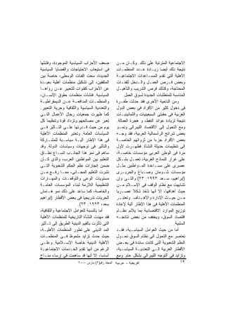 ‫ﻀﻌﻑ ﺍﻷﺤﺯﺍﺏ ﺍﻟﺴﻴﺎﺴﻴﺔ ﺍﻟﻤﻭﺠﻭﺩﺓ، ﻭﻓﺸﻠﻬﺎ‬             ‫ﺍﻻﺠﺘﻤﺎﻋﻴﺔ ﺍﻟﻤﺘﺭﺘﺒﺔ ﻋﻠﻰ ﺫﻟﻙ. ﻭﻜـﺎﻥ ﻤـﻥ‬
‫ﻓﻰ ﺍﺴﺘﻴﻌﺎﺏ ﺍﻻﺤﺘﻴﺎﺠﺎﺕ ﻭﺍﻟﻘﻀﺎﻴﺎ ﺍﻟﺴﻴﺎﺴﻴﺔ‬           ‫ﻨﺘﻴﺠﺔ ﺫﻟﻙ ﺃﻴﻀﺎ ﺯﻴـﺎﺩﺓ ﻋـﺩﺩ ﺍﻟﻤﻨﻅﻤـﺎﺕ‬
‫ﺍﻟﺠﺩﻴﺩﺓ، ﺴﻌﺕ ﺍﻟﻔﺌﺎﺕ ﺍﻟﻭﺴﻁﻰ، ﺨﺎﺼﺔ ﺒﻴﻥ‬             ‫ﺍﻷﻫﻠﻴﺔ ﺍﻟﺘﻰ ﺘﻘﺩﻡ ﺍﻟﻤﺴـﺎﻋﺩﺍﺕ ﺍﻻﺠﺘﻤﺎﻋﻴـﺔ‬
‫ﺍﻟﻤﺜﻘﻔﻴﻥ، ﺇﻟﻰ ﺘﺸﻜﻴل ﻤﻨﻅﻤﺎﺕ ﺃﻫﻠﻴﺔ ﺒﻌﻴـﺩﺓ‬          ‫ﻭﺒﻌﺽ ﻓـﺭﺹ ﺍﻟﻌﻤـل ﻭﺍﻟـﺩﺨل ﻟﻠﻔﺌـﺎﺕ‬
‫ﻋﻥ ﺍﻷﺤﺯﺍﺏ ﻜﻘﻨﻭﺍﺕ ﻟﻠﺘﻌﺒﻴﺭ ﻋـﻥ ﺭﺅﺍﻫـﺎ‬              ‫ﺍﻟﻤﺤﺘﺎﺠﺔ، ﻭﻜﺫﻟﻙ ﻓﺭﺹ ﺍﻟﺘﺩﺭﻴﺏ ﻭﺍﻟﺘﺄﻫﻴـل‬
‫ﺍﻟﺴﻴﺎﺴﻴﺔ. ﻓﻨﺸﺄﺕ ﻤﻨﻅﻤﺎﺕ ﺤﻘﻭﻕ ﺍﻹﻨﺴـﺎﻥ،‬                 ‫ﺍﻟﻤﻨﺎﺴﺒﺔ ﻟﻠﻤﺘﻁﻠﺒﺎﺕ ﺍﻟﺠﺩﻴﺩﺓ ﻟﺴﻭﻕ ﺍﻟﻌﻤل.‬
‫ﻭﺍﻟﻤﻨﻅﻤـﺎﺕ ﺍﻟﻤﺩﺍﻓﻌـﺔ ﻋـﻥ ﺍﻟﺩﻴﻤﻘﺭﺍﻁﻴـﺔ‬
 ‫ـ‬               ‫ـ ـ‬              ‫ـ‬              ‫ﻭﻤﻥ ﺍﻟﻨﺎﺤﻴﺔ ﺍﻷﺨﺭﻯ ﻓﻘﺩ ﺤﺩﺜﺕ ﻁﻔـﺭﺓ‬
‫ﻭﺍﻟﺘﻌﺩﺩﻴﺔ ﺍﻟﺴﻴﺎﺴﻴﺔ ﻭﺍﻟﺜﻘﺎﻓﻴﺔ ﻭﺤﺭﻴﺔ ﺍﻟﺘﻌﺒﻴﺭ.‬      ‫ﻓﻰ ﺩﺨﻭل ﻜﺜﻴﺭ ﻤﻥ ﺍﻷﻓﺭﺍﺩ ﻓﻰ ﺒﻌﺽ ﺍﻟﺩﻭل‬
‫ﻜﻤﺎ ﻅﻬﺭﺕ ﺠﻤﻌﻴﺎﺕ ﺭﺠﺎل ﺍﻷﻋﻤﺎل ﺍﻟﺘـﻰ‬                ‫ﺍﻟﻌﺭﺒﻴﺔ ﻓﻰ ﺤﻘﺒﺘﻰ ﺍﻟﺴﺒﻌﻴﻨﻴﺎﺕ ﻭﺍﻟﺜﻤﺎﻨﻴﻨﻴـﺎﺕ‬
‫ﺘﻌﺒﺭ ﻋﻥ ﻤﺼﺎﻟﺤﻬﻡ ﻭﺘﺯﺩﺍﺩ ﻗﻭﺓ ﻭﺘﻨﻅﻴﻤﺎ ﻜل‬            ‫ﻨﺘﻴﺠﺔ ﻟﺯﻴﺎﺩﺓ ﻋﻭﺍﺌﺩ ﺍﻟﻨﻔﻁ، ﻭ ﻫﺠﺭﺓ ﺍﻟﻌﻤﺎﻟﺔ.‬
‫ﻴﻭﻡ ﻤﻥ ﺤﻴﺙ ﻗـﺩﺭﺘﻬﺎ ﻋﻠـﻰ ﺍﻟﺘـﺄﺜﻴﺭ ﻓـﻰ‬             ‫ﻭﻤﻊ ﺍﻟﺘﺤﻭل ﺇﻟﻰ ﺍﻻﻗﺘﺼﺎﺩ ﺍﻟﻠﻴﺒﺭﺍﻟﻰ ﻭﻨﻤـﻭ‬
‫ﺍﻟﺴﻴﺎﺴﺎﺕ ﺍﻟﻌﺎﻤﺔ. ﻭﺘﻌﺘﺒﺭ ﺍﻟﻤﻨﻅﻤﺎﺕ ﺍﻷﻫﻠﻴﺔ‬          ‫ﺒﻌﺽ ﺸﺭﺍﺌﺢ ﺍﻟﺭﺃﺴﻤﺎﻟﻴﺔ ﺍﻟﻌﺭﺒﻴﺔ، ﻓﻘﺩ ﻭﺠـﻪ‬
‫ﻓﻰ ﻫﺫﺍ ﺍﻹﻁﺎﺭ ﺁﻟﻴـﺔ ﺴﻴﺎﺴـﻴﺔ ﻟﻠﻤﺸـﺎﺭﻜﺔ‬             ‫ﺒﻌﺽ ﺍﻷﻓﺭﺍﺩ ﺠﺯﺀﺍ ﻤﻥ ﺜﺭﻭﺍﺘﻬﻡ ﺍﻟﺨﺎﺼـﺔ‬
                                                                        ‫ﹰ‬
‫ﻭﺍﻟﺘﺄﺜﻴﺭ ﻓﻰ ﺘﻭﺠﻬﺎﺕ ﻭﺴﻴﺎﺴﺎﺕ ﺍﻟﺩﻭﻟﺔ. ﻭﻗﺩ‬           ‫ﺇﻟﻰ ﺘﻨﻅﻴﻤﺎﺕ ﺤﺩﻴﺜﺔ ﺍﻟﻨﺸﺄﺓ. ﻓﻅﻬـﺭﺕ ﻷﻭل‬
‫ﺴﺎﻫﻡ ﻓﻰ ﻨﻤﻭ ﻫﺫﺍ ﺍﻟﺠﺎﻨـﺏ ﺍﺘﺴـﺎﻉ ﻨﻁـﺎﻕ‬             ‫ﻤﺭﺓ ﻓﻰ ﺍﻟﻭﻁﻥ ﺍﻟﻌﺭﺒﻰ ﻤﺅﺴﺴﺎﺕ ﺨﺎﺼـﺔ،‬
‫ﺍﻟﺘﻌﻠﻴﻡ ﺒﻴﻥ ﺍﻟﻤﻭﺍﻁﻨﻴﻥ ﺍﻟﻌﺭﺏ، ﻭﺍﻟﺫﻯ ﻜـﺎﻥ‬          ‫ﻋﻠﻰ ﻏﺭﺍﺭ ﺍﻟﻨﻤﺎﺫﺝ ﺍﻟﻐﺭﺒﻴﺔ، ﺘﻌﻤـل ﺒﺸـﻜل‬
‫ﻀﻤﻥ ﺇﻨﺠﺎﺯﺍﺕ ﻨﻅﻡ ﺍﻟﺤﻜﻡ ﺍﻟﺸﻌﺒﻭﻴﺔ ﺍﻟﺘـﻰ‬             ‫ﻋﺼﺭﻯ ﻋﻠﻰ ﻤﺴـﺎﻋﺩﺓ ﺍﻟﻤـﻭﺍﻁﻨﻴﻥ ﻤﺜـل‬
‫ﻨﺸﺭﺕ ﺍﻟﺘﻌﻠﻴﻡ ﺍﻟﻤﺠـﺎﻨﻰ، ﻤﻤـﺎ ﺭﻓـﻊ ﻤـﻥ‬             ‫ﻤﺅﺴﺴﺎﺕ ﺸـﻭﻤﺎﻥ ﻭﺼـﺒﺎﻍ ﻭﺍﻟﺤﺭﻴـﺭﻯ‬
‫ﻤﺴﺘﻭﻴﺎﺕ ﺍﻟﻭﻋﻰ ﻭﺍﻟﺘﻭﻗﻌـﺎﺕ ﻭﺍﻟﻤﻬـﺎﺭﺍﺕ‬              ‫)ﺇﺒﺭﺍﻫﻴﻡ، ﺴـﻌﺩ ٣٩٩١: ٣٢( ﻭﺍﻟﺘـﻰ ﻭﺇﻥ‬
‫ﺍﻟﺘﻨﻅﻴﻤﻴﺔ ﺍﻟﻼﺯﻤﺔ ﻟﺒﻨﺎﺀ ﺍﻟﻤﺅﺴﺴﺎﺕ ﺍﻟﻌﺎﻤـﺔ‬          ‫ﺘﺸﺎﺒﻬﺕ ﻤﻊ ﻨﻅﺎﻡ ﺍﻟﻭﻗﻑ ﻓﻰ ﺍﻹﺴـﻼﻡ ﻤـﻥ‬
‫ﻭﺍﻟﺨﺎﺼﺔ، ﻜﻤﺎ ﺴﺎﻋﺩ ﻋﻠﻰ ﺫﻟﻙ ﻨﻤﻭ ﻫـﺎﻤﺵ‬              ‫ﺤﻴﺙ ﺃﻫﺩﺍﻓﻬﺎ، ﺇﻻ ﺃﻨﻬﺎ ﺘﺄﺨﺫ ﺸﻜﻼ ﻋﺼـﺭﻴﺎ‬
‫ﺍﻟﺤﺭﻴﺎﺕ ﺘﺩﺭﻴﺠﻴﺎ ﻓﻰ ﺒﻌﺽ ﺍﻷﻗﻁﺎﺭ )ﺇﺒﺭﺍﻫﻴﻡ‬           ‫ﻤ ـﻥ ﺤﻴ ـﺙ ﺍﻹﺩﺍﺭﺓ ﻭﺍﻷﻫ ـﺩﺍﻑ. ﻭﺘﻌﺘﺒ ـﺭ‬
                                                   ‫ـ‬           ‫ـ‬                ‫ـ‬       ‫ـ‬
                        ‫ﺴﻌﺩ، ٣٢٩١: ٣٢(.‬          ‫ﺍﻟﻤﻨﻅﻤﺎﺕ ﺍﻷﻫﻠﻴﺔ ﻓﻰ ﻫﺫﺍ ﺍﻹﻁﺎﺭ ﺁﻟﻴﺔ ﻹﻋﺎﺩﺓ‬
‫ﺃﻤﺎ ﺒﺎﻟﻨﺴﺒﺔ ﻟﻠﻌﻭﺍﻤل ﺍﻻﺠﺘﻤﺎﻋﻴﺔ ﻭﺍﻟﺜﻘﺎﻓﻴﺔ،‬         ‫ﺘﻭﺯﻴﻊ ﺍﻟﻤﻭﺍﺭﺩ ﺍﻻﻗﺘﺼﺎﺩﻴﺔ ﺒﻤﺎ ﻴﻼﺌﻡ ﻨﻅـﺎﻡ‬
‫ﻓﻘﺩ ﻤﻬﺩﺕ ﺍﻟﻨﺸﺄﺓ ﺍﻟﺘﺎﺭﻴﺨﻴﺔ ﻟﻠﻤﻨﻅﻤﺎﺕ ﺍﻷﻫﻠﻴﺔ‬        ‫ﺍﻗﺘﺼﺎﺩ ﺍﻟﺴﻭﻕ، ﻭﻴﺨﻔﻑ ﻤﻥ ﺒﻌﺽ ﻨﺘﺎﺌﺠـﻪ‬
‫ﺍﻟﺘﻰ ﺘﺄﺜﺭﺕ ﺒﺎﻟﻘﻴﻡ ﺍﻟﺩﻴﻨﻴﺔ ﺍﻟﻁﺭﻴﻕ ﺇﻟﻰ ﺘـﺄﺜﻴﺭ‬                                        ‫ﺍﻟﺴﻠﺒﻴﺔ.‬
‫ﺍﻟﻤﺩ ﺍﻟﺩﻴﻨﻰ ﻋﻠﻰ ﺘﻁﻭﺭ ﺍﻟﻤﻨﻅﻤﺎﺕ ﺍﻷﻫﻠﻴـﺔ،‬           ‫ﺃﻤﺎ ﻤﻥ ﺤﻴﺙ ﺍﻟﻌﻭﺍﻤل ﺍﻟﺴﻴﺎﺴـﻴﺔ، ﻓﻘـﺩ‬
‫ﺤﻴﺙ ﺤﺩﺙ ﺘﺯﺍﻴﺩ ﻤﻠﺤﻭﻅ ﻓـﻰ ﺍﻟﻤﻨﻅﻤـﺎﺕ‬                ‫ﺘﻌﺎﺼﺭ ﻤﻊ ﺍﻟﺘﺤﻭل ﺍﻟﻰ ﻨﻅﺎﻡ ﺍﻟﺴﻭﻕ ﺘﺤـﻭل‬
‫ﺍﻷﻫﻠﻴﺔ ﺍﻟﺩﻴﻨﻴﺔ ﺨﺎﺼﺔ ﺍﻹﺴـﻼﻤﻴﺔ. ﻭﻋﻠـﻰ‬              ‫ﺍﻟﻨﻅﻡ ﺍﻟﺸﻌﺒﻭﻴﺔ ﺍﻟﺘﻰ ﻜﺎﻨﺕ ﺴﺎﺌﺩﺓ ﻓﻰ ﺒﻌـﺽ‬
‫ﺍﻟﺭﻏﻡ ﻤﻥ ﺃﻨﻬﺎ ﺘﻘﺩﻡ ﺍﻟﺨـﺩﻤﺎﺕ ﺍﻻﺠﺘﻤﺎﻋﻴـﺔ‬           ‫ﺍﻷﻗﻁﺎﺭ ﺍﻟﻌﺭﺒﻴﺔ ﺍﻟـﻰ ﺍﻟﺘﻌﺩﺩﻴـﺔ ﺍﻟﺴﻴﺎﺴـﻴﺔ،‬
‫ﺃﺴﺎﺴﺎ، ﺇﻻ ﺃﻨﻬﺎ ﻗﺩ ﺴﺎﻫﻤﺕ ﻓﻰ ﺇﺭﺴﺎﺀ ﻤﻨـﺎﺥ‬           ‫ﻭﺘﺯﺍﻴﺩ ﻓﻰ ﺍﻟﺘﻭﺠﻪ ﺍﻟﻠﻴﺒﺭﺍﻟﻰ ﺒﺸﻜل ﻋﺎﻡ. ﻭﻤﻊ‬
                       ‫اﻟﻤﺠﻠﺪ رﻗﻢ)٢( ﻡﺎرس ٠٠٠٢‬                                         ‫٢١‬
 