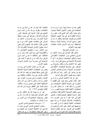 ‫ﺍﻟﻌﺎﻟﻤﻴﺔ. ﻜﻤﺎ ﺘﻌﻤـل ﻋﻠـﻰ ﺘﻤﻜـﻴﻥ ﻫـﺫﻩ‬             ‫ﺜﻘﺎﻓﻰ ﻋﺎﻡ ﺫﻭ ﻤﺴﺤﺔ ﺩﻴﻨﻴﺔ. ﻭﺘﻤـﺎﺭﺱ ﻫـﺫﻩ‬
‫ﺍﻟﻤﻨﻅﻤﺎﺕ ﻭﺘﻘﻭﻴﺔ ﺩﻭﺭﻫﺎ ﻋﻠـﻰ ﺍﻟﻤﺴـﺘﻭﻯ‬              ‫ﺍﻟﻤﻨﻅﻤﺎﺕ ﻓﻰ ﺒﻌﺽ ﺍﻷﺤﻴﺎﻥ ﺃﻨﺸﻁﺔ ﺴﻴﺎﺴﻴﺔ.‬
‫ﺍﻟﻤﺤﻠﻰ ﻓﻰ ﺇﻁﺎﺭ ﺍﻟﺩﻋﻭﺓ ﺇﻟﻰ ﺇﻀﻌﺎﻑ ﺍﻟﺩﻭﺭ‬            ‫ﻭﺇﻟﻰ ﺠﺎﻨﺏ ﺘﺄﺜﻴﺭ ﺍﻟﻤﺩ ﺍﻟﺩﻴﻨﻰ ﻓﻘـﺩ ﻅﻬـﺭﺕ‬
‫ﺍﻟﻤﺭﻜﺯﻯ ﻟﻠﺩﻭﻟﺔ، ﻭﻋﻭﺩﺘﻬﺎ ﺇﻟﻰ ﺤﺩﻭﺩ ﻭﻅﻴﻔﺔ‬           ‫ﺩﻋﻭﺍﺕ ﺜﻘﺎﻓﻴﺔ ﺘﺩﻋﻭ ﺇﻟﻰ ﺒﺫل ﺍﻟﺠﻬﻭﺩ ﺍﻟﻤﻨﻅﻤﺔ‬
‫ﺍﻟﺩﻭﻟﺔ ﺍﻟﺤﺎﺭﺴﺔ. ﻭﻤﻥ ﻫﻨﺎ ﻴﺭﻜـﺯ ﺍﻻﻫﺘﻤـﺎﻡ‬           ‫ﻟﻠﺩﻓﺎﻉ ﻋﻥ ﻗﻀﺎﻴﺎ ﺍﺠﺘﻤﺎﻋﻴﺔ ﻭﺜﻘﺎﻓﻴـﺔ، ﻤﺜـل‬
‫ﺍﻟﺩﻭﻟﻰ ﻋﻠﻰ ﻤﻨﻅﻤﺎﺕ ﺤﻘﻭﻕ ﺍﻹﻨﺴـﺎﻥ ﻤـﻊ‬               ‫ﺘﻐﻴﻴﺭ ﻭﻀﻊ ﺍﻟﻤﺭﺃﺓ، ﻭﺤﻤﺎﻴﺔ ﺍﻟﺒﻴﺌﺔ، ﻭﺤﻤﺎﻴﺔ‬
‫ﺘﻜﺭﻴﺱ ﻓﻜﺭﺓ ﻋﺎﻟﻤﻴﺔ ﻫﺫﺍ ﺍﻟﻤﻔﻬﻭﻡ ﺍﻟﺫﻯ ﻴﻌﻨﻰ‬          ‫ﺍﻟﻤﺴﺘﻬﻠﻙ، ﻤﻤﺎ ﻤﻬﺩ ﺍﻷﺭﺽ ﻹﻨﺸﺎﺀ ﻤﻨﻅﻤﺎﺕ‬
‫ﺍﺴﺎﺴﺎ ﺤﻘﻭﻕ ﺍﻹﻨﺴﺎﻥ ﺍﻟﺴﻴﺎﺴﻴﺔ )ﺍﻟﻠﻴﺒﺭﺍﻟﻴـﺔ(،‬                               ‫ﺘﻬﺘﻡ ﺒﻬﺫﻩ ﺍﻷﻫﺩﺍﻑ.‬
‫ﺩﻭﻥ ﺍﻻﻫﺘﻤــﺎﻡ ﺒــﺎﻟﺤﻘﻭﻕ ﺍﻻﺠﺘﻤﺎﻋﻴــﺔ‬                               ‫ﺏ- ﺍﻟﻌﻭﺍﻤل ﺍﻟﺨﺎﺭﺠﻴﺔ‬
‫ﻭﺍﻻﻗﺘﺼﺎﺩﻴﺔ ﺍﻟﺘﻰ ﺭﺒﻤﺎ ﺘﺜﻴﺭ ﺍﻟﺘﺴـﺎﺅل ﻋـﻥ‬           ‫ﺘﺘﻤﺜل ﺘﻠﻙ ﺍﻟﻌﻭﺍﻤل ﻓﻰ ﺘﺯﺍﻴﺩ ﺍﻻﻫﺘﻤـﺎﻡ‬
‫ﺍﻟﻌﻼﻗﺎﺕ ﻏﻴﺭ ﺍﻟﻤﺘﻜﺎﻓﺌـﺔ ﻋﻠـﻰ ﺍﻟﻤﺴـﺘﻭﻯ‬             ‫ﺍﻟﺩﻭﻟﻰ ﻭﺍﻟﻌﺎﻟﻤﻰ ﺒﺩﻭﺭ ﺍﻟﻤﻨﻅﻤﺎﺕ ﺍﻷﻫﻠﻴﺔ ﻓﻰ‬
‫ﺍﻟﺩﻭﻟﻰ، ﻭﻜـﺫﻟﻙ ﻋـﻥ ﺍﺫﻭﺍﺠﻴـﺔ ﺍﻟﻤﻌـﺎﻴﻴﺭ‬            ‫ﺘﻨﻤﻴﺔ ﻭﺘﺸﻜﻴل ﺍﻟﻤﺠﺘﻤﻌﺎﺕ ﺒﺎﻋﺘﺒﺎﺭﻫـﺎ ﺁﻟﻴـﺔ‬
‫ﺍﻟﻭﺍﻀﺤﺔ ﻓﻰ ﻤﻤﺎﺭﺴﺔ ﺩﻭل ﺍﻟﺸﻤﺎل ﻟﺩﻋﻭﺍﺕ‬              ‫ﻟﻠﻤﺸﺎﺭﻜﺔ ﺍﻟﺸﻌﺒﻴﺔ ﻓﻰ ﺼﻨﻊ ﺍﻟﻘﺭﺍﺭﺍﺕ. ﻭﻗـﺩ‬
                            ‫ﺤﻘﻭﻕ ﺍﻹﻨﺴﺎﻥ.‬         ‫ﻅﻬﺭ ﻫﺫﺍ ﺍﻻﻫﺘﻤﺎﻡ ﻭﺃﺜﺭﻩ ﺒﺸﻜل ﻭﺍﻀﺢ ﻓـﻰ‬
‫ﻋﻠﻰ ﺃﻨﻪ ﻤﻥ ﺍﻟﻌﺩل ﺍﻹﺸﺎﺭﺓ ﺇﻟﻰ ﻭﺠـﻭﺩ‬                ‫ﺍﻟﺘﺭﻜﻴﺯ ﻋﻠﻰ ﻤﺸﺎﺭﻜﺔ ﺍﻟﻤﻨﻅﻤﺎﺕ ﺍﻷﻫﻠﻴﺔ ﻓﻰ‬
‫ﺒﻌﺽ ﻤﻥ ﺍﻟﻤﻨﻅﻤﺎﺕ ﺍﻷﻫﻠﻴﺔ ﺍﻟﺩﻭﻟﻴﺔ ﺍﻟﺸﻤﺎﻟﻴﺔ‬          ‫ﺍﻟﻤﺅﺘﻤﺭﺍﺕ ﺍﻟﺩﻭﻟﻴﺔ، ﻭﺍﺘﺴﺎﻉ ﺍﻟﻤﻨﺘﺩﻯ ﺍﻟﺨﺎﺹ‬
‫ﺍﻟﺘﻰ ﺘﺘﺒﻨﻰ ﻤﻭﻗﻔﺎ ﺇﻴﺠﺎﺒﻴﺎ ﻤﻥ ﻗﻀـﺎﻴﺎ ﺍﻟﻌـﺎﻟﻡ‬       ‫ﺒﻬﺎ ﻤﻥ ﻤﺅﺘﻤﺭ ﺇﻟﻰ ﺍﻵﺨﺭ. ﻭﻗﺩ ﺃﺩﻯ ﺫﻟﻙ ﺇﻟﻰ‬
‫ﺍﻟﺜﺎﻟﺙ، ﻓﺘﺩﻋﻭ ﺇﻟﻰ ﺒﻨﺎﺀ ﻋﻼﻗﺎﺕ ﻤﺘﻜﺎﻓﺌﺔ ﺒﻴﻥ‬               ‫ﺇﻋﻁﺎﺀ ﺯﺨﻡ ﻟﻠﻌﻤل ﺍﻷﻫﻠﻰ ﺒﻜل ﺃﻨﻭﺍﻋﻪ.‬
‫ﺍﻟﺸﻤﺎل ﻭﺍﻟﺠﻨﻭﺏ ﻭﺇﻟﻰ ﻀﺭﻭﺭﺓ ﺍﻟﺤﻭﺍﺭ ﺒﻴﻥ‬             ‫ﻏﻴﺭ ﺃﻥ ﻫﺫﺍ ﺍﻻﻫﺘﻤﺎﻡ ﺍﻟﺩﻭﻟﻰ ﻴـﺘﻡ ﻓـﻰ‬
‫ـﺔ ـﻭﻴﺭ ـﺩﺍﺌل‬
     ‫ﺍﻟﺒـ‬      ‫ـﺎﺭﺍﺕ، ﻭﺃﻫﻤﻴـ ﺘﻁـ‬  ‫ﺍﻟﺤﻀـ‬          ‫ﺇﻁﺎﺭ ﻨﻅﺎﻡ ﻋﺎﻟﻤﻰ ﺠﺩﻴﺩ ﻴﻘﻭﻡ ﻋﻠﻰ ﺍﻟﻘﻁﺒﻴـﺔ‬
‫ﺍﻟﻤﺴﺘﻘﺒﻠﻴﺔ ﻟﻠﻌﺎﻟﻡ ﺍﻟﺘﻰ ﺘﻀﻤﻥ ﺇﺭﺴﺎﺀ ﻋﻼﻗﺎﺕ‬          ‫ﺍﻟﻤﻨﻔﺭﺩﺓ. ﻓﻰ ﻤﺤﺎﻭﻟﺔ ﻟﺘﺸﻜﻴل ﺍﻟﻤﺠﺘﻤﻌﺎﺕ ﻤﻥ‬
‫ﺘﺒﺎﺩل ﻗﺎﺌﻤﺔ ﻋﻠﻰ ﺍﻟﺘﻜﺎﻓﺅ ﻤﻊ ﺒﻠـﺩﺍﻥ ﺍﻟﻌـﺎﻟﻡ‬        ‫ﺍﻟﺨﺎﺭﺝ. ﻭﻟـﺫﻟﻙ ﻓﻘـﺩ ﺍﺴـﺘﻌﻤل ﺍﻟﻐـﺭﺏ‬
                 ‫ﺍﻟﺜﺎﻟﺙ )ﺍﻟﺒﺼﺎﻡ ٧٩٩١: ٤(.‬        ‫ﺍﻟﻤﻨﻅﻤﺎﺕ ﺍﻷﻫﻠﻴﺔ ﻜﺂﻟﻴﺔ ﺴﻴﺎﺴﻴﺔ ﻟﺘﻐﻴﻴـﺭ ﻤـﺎ‬
‫ﻏﻴﺭ ﺃﻥ ﻤﺎ ﻴﻬﻤﻨﺎ ﻫﻨﺎ ﻫﻭ ﺍﻟﺘﺄﻜﻴﺩ ﻋﻠـﻰ‬              ‫ﺴﻤﻰ ﺒﺎﻟﻨﻅﻡ ﺍﻟﺸﻤﻭﻟﻴﺔ )ﺍﻻﺸﺘﺭﺍﻜﻴﺔ ﺴﺎﺒﻘﺎ( ﻓﻰ‬
‫ﺘﺄﺜﻴﺭ ﺍﻟﻌﻭﺍﻤل ﺍﻟﺨﺎﺭﺠﻴﺔ، ﺃﻴﺎ ﻜﺎﻨـﺕ، ﻋﻠـﻰ‬          ‫ﺇﻁﺎﺭ ﺍﻟﺩﻋﻭﺓ ﻟﺘﺤﻘﻴﻕ ﺍﻟﺩﻴﻤﻭﻗﺭﺍﻁﻴﺔ ﺒـﺎﻟﻤﻌﻨﻰ‬
‫ﺘﻁﻭﺭ ﻭﺘﻭﺠﻬﺎﺕ ﺍﻟﻤﺠﺘﻤﻊ ﺍﻟﻤـﺩﻨﻰ ﺍﻟﻌﺭﺒـﻰ‬             ‫ﺍﻟﻠﻴﺒﺭﺍﻟﻰ. ﻜﻤﺎ ﺘﻠﺠـﺄ ﺒﻌـﺽ ﺍﻟﻤﺅﺴﺴـﺎﺕ‬
                  ‫ﺴﻭﺍﺀ ﺒﺎﻟﺴﻠﺏ ﺃﻭ ﺒﺎﻹﻴﺠﺎﺏ.‬        ‫ﻭﺍﻟﻤﻨﻅﻤﺎﺕ ﺍﻟﺸﻤﺎﻟﻴﺔ ﺍﻟﺩﻭﻟﻴﺔ ﺍﻟـﻰ ﺘﺸـﺠﻴﻊ‬
 ‫٢-١ ﻤﺅﺴﺴﺎﺕ ﺍﻟﻤﺠﺘﻤﻊ ﺍﻟﻤﺩﻨﻰ ﺍﻟﻌﺭﺒﻰ‬                ‫ﺍﻟﻤﻨﻅﻤﺎﺕ ﺍﻷﻫﻠﻴﺔ ﺍﻟﻭﻁﻨﻴـﺔ ﻓـﻰ ﺍﻟﺠﻨـﻭﺏ‬
‫ﻭﻴﺸﻤل ﺍﻟﻤﺠﺘﻤﻊ ﺍﻟﻤﺩﻨﻰ ﺍﻟﻌﺭﺒﻰ ﺒﻤﻌﻨـﺎﻩ‬              ‫ﻭﺘﻭﺠﻴﻬﻬﺎ ﺇﻟﻰ ﺍﻟﻌﻤل ﻋﻠﻰ ﺍﻹﺴﺭﺍﻉ ﺒﺘﺤﻭﻴـل‬
‫ﺍﻟﻭﺍﺴﻊ، ﺃﻯ ﺍﻷﻨﺸﻁﺔ ﺍﻟﻤﻌﺒﺭﺓ ﻋﻥ ﺍﻟﻤﺠﺘﻤـﻊ‬            ‫ﺍﻻﻗﺘﺼﺎﺩ ﺇﻟﻰ ﺍﻟﺴﻭﻕ. ﻤﻤﺎ ﻴﻌﺩ ﺨﻁﻭﺓ ﺃﺴﺎﺴﻴﺔ‬
‫ﻭﻏﻴﺭ ﺍﻟﻤﺭﺘﺒﻁﺔ ﺒﺎﻟﺤﻜﻭﻤﺔ، ﻤـﻊ ﺍﺨـﺘﻼﻑ‬               ‫ﻹﺩﻤﺎﺝ ﺍﻗﺘﺼﺎﺩﻴﺎﺕ ﻫﺫﻩ ﺍﻟﺩﻭل ﻓـﻰ ﺍﻟﺴـﻭﻕ‬
‫٣١‬                     ‫اﻟﻤﺠﻠﺪ رﻗﻢ)٢( ﻡﺎرس ٠٠٠٢‬
 