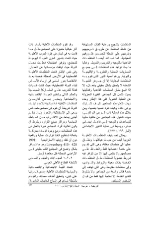 ‫ﻭﻗﺩ ﺘﻘﻭﻡ ﺍﻟﻤﻨﻅﻤﺎﺕ ﺍﻷﻫﻠﻴﺔ ﺒﺄﺩﻭﺍﺭ ﺫﺍﺕ‬             ‫ﺍﻟﻤﻨﻅﻤﺎﺕ ﺒﺘﺸﺠﻴﻊ ﻭﺭﻋﺎﻴﺔ ﺍﻟﻔﺌﺎﺕ ﺍﻟﻤﺴﺘﻬﺩﻓﺔ‬
‫ﺁﺜﺎﺭ ﻫﻴﻜﻠﻴﺔ ﻤﺘﻤﻴﺯﺓ ﻋﻠﻰ ﺍﻟﻤﺠﺘﻤﻊ ﻤﺜـل ﻤـﺎ‬         ‫ﻤﻥ ﻨﺸﺎﻁ ﺍﻟﻤﻨﻅﻤﺔ ﻋﻥ ﻁﺭﻴـﻕ ﺘـﻭﺠﻴﻬﻬﻡ‬
‫ﻗﺎﻤﺕ ﺒﻪ ﻓﻰ ﻟﺒﻨﺎﻥ ﻓﻰ ﻓﺘﺭﺓ ﺍﻟﺤﺭﺏ ﺍﻷﻫﻠﻴـﺔ‬          ‫ﻭﺘﺩﺭﻴﺒﻬﻡ ﻋﻠﻰ ﺃﻨﺸﻁﺔ ﻟﺘﺤﺴـﻴﻥ ﻅـﺭﻭﻓﻬﻡ‬
‫ﺤﻴﺙ ﻗﺎﻤﺕ ﺒﺘﺴﻴﻴﺭ ﺸﺌﻭﻥ ﺍﻟﺤﻴـﺎﺓ ﺍﻟﻴﻭﻤﻴـﺔ‬           ‫ﺍﻟﻤﻌﻴﺸﻴﺔ، ﻜﻤﺎ ﺘﺴـﺎﻋﺩ ﺃﻴﻀـﺎ ﺍﻟﻤﻨﻅﻤـﺎﺕ‬
‫ﻟﻠﻤﺠﺘﻤﻊ، ﻭﺘﻭﻓﻴﺭ ﺍﺤﺘﻴﺎﺠﺎﺘﻪ ﻓﺤﻠـﺕ ﻤﺤـل‬            ‫ﺍﻟﻘﺎﻋﺩﻴﺔ ﺒﺎﻟﺘﻭﺠﻴﻪ ﻭﺍﻟﺘﺩﺭﻴﺏ ﻭﺍﻟﺘﻤﻭﻴل. ﻭﻏﺎﻟﺒﺎ‬
‫ﺍﻟﺩﻭﻟﺔ ﺤﻴﺕ ﺘﻭﻗﻔﺕ ﻤﺅﺴﺴﺎﺘﻬﺎ ﻋﻥ ﺍﻟﻌﻤـل.‬            ‫ﻤﺎ ﻴﻤﺘﺩ ﺘﻭﺍﺠﺩ ﻫﺫﻩ ﺍﻟﻤﻨﻅﻤﺎﺕ ﺇﻟـﻰ ﺠﻤﻴـﻊ‬
‫ﻭﻓﻰ ﻨﻔﺱ ﺍﻹﻁﺎﺭ ﻗﺎﻤﺕ ﺍﻟﻤﻨﻅﻤﺎﺕ ﺍﻷﻫﻠﻴـﺔ‬             ‫ﺍﻟﻤﺴﺘﻭﻴﺎﺕ ﺍﻟﻤﺤﻠﻴﺔ ﻭﺍﻟﻘﻁﺭﻴـﺔ ﻭﺍﻹﻗﻠﻴﻤﻴـﺔ‬
‫ﺍﻟﻔﻠﺴﻁﻴﻨﻴﺔ ﻓﻰ ﺍﻷﺭﺽ ﺍﻟﻤﺤﺘﻠﺔ ﺨﺎﺼﺔ ﺒﻌـﺩ‬            ‫ﻭﺍﻟﺩﻭﻟﻴﺔ. ﻭﺭﻏﻡ ﺃﻫﻤﻴﺔ ﺍﻟﺩﻭﺭ ﺍﻟﺫﻯ ﺘﻘﻭﻡ ﺒـﻪ‬
‫ﺍﻻﻨﺘﻔﺎﻀﺔ ﺒﺩﻭﺭ ﺃﺴﺎﺴﻰ ﻓﻰ ﺇﺭﺴﺎﺀ ﺍﻷﺴـﺎﺱ‬             ‫ﺍﻟﻤﻨﻅﻤﺎﺕ ﺍﻟﻤﻌﺎﻭﻨﺔ ﺇﻻ ﺃﻥ ﺠـﻭﻫﺭ ﺍﻟﺘﻨﻤﻴـﺔ‬
‫ﻟﺒﻨﺎﺀ ﺍﻟﺩﻭﻟﺔ ﺍﻟﻔﻠﺴﻁﻴﻨﻴﺔ؛ ﺤﻴﺙ ﻜﺎﻨﺕ ﻗﻨـﻭﺍﺕ‬        ‫ﺍﻟﺸﺎﻤﻠﺔ ﻻ ﻴﺘﺤﻘﻕ ﺒﺸﻜل ﺤﻘﻴﻘﻰ ﻭﻓﻌـﺎل، ﺇﻻ‬
‫ﻓﻌﺎﻟﺔ ﻟﻠﺘﺩﺭﻴﺏ ﻋﻠـﻰ ﺍﻟﻤﺸـﺎﺭﻜﺔ ﺍﻟﺴﻴﺎﺴـﻴﺔ‬          ‫ﺇﺫﺍ ﺍﺘﺴﻊ ﻨﻁﺎﻕ ﺍﻟﻤﻨﻅﻤﺎﺕ ﺍﻟﻘﺎﻋﺩﻴﺔ ﻭﻓﻌﺎﻟﻴﺘﻬﺎ‬
‫ﻭﺍﻟﺤﻜﻡ ﺍﻟﺫﺍﺘﻰ ﻭﺘﻨﻅﻴﻡ ﺍﻟﺤﻴـﺎﺓ ﺍﻻﻗﺘﺼـﺎﺩﻴﺔ‬         ‫ﺒﺤﻴﺙ ﺘﺸﻤل ﻜل ﺍﻟﺠﻤﺎﻫﻴﺭ ﺍﻟﻔﻘﻴﺭﺓ ﺍﻟﻤﻌﺯﻭﻟﺔ‬
‫ﻭﺍﻻﺠﺘﻤﺎﻋﻴﺔ. ﻭﻴﻌﺘﺒـﺭ ﺒﻌـﺽ ﺍﻟﺩﺍﺭﺴـﻴﻥ‬              ‫ﻋﻥ ﺍﻟﻌﻤﻠﻴﺔ ﺍﻟﺘﻨﻤﻭﻴﺔ. ﻓﻔﻰ ﻫﺫﺍ ﺍﻹﻁﺎﺭ ﻭﺤﺩﻩ‬
‫ﺍﻟﻤﻨﻅﻤﺎﺕ ﺍﻷﻫﻠﻴﺔ ﺃﺩﺍﺓ ﻤﻨﺎﺴﺒﺔ ﻟﻺﻋﺩﺍﺩ ﻟﺒﻨـﺎﺀ‬       ‫ﺴﻭﻑ ﺘﺘﻌﻠﻡ ﻫﺫﻩ ﺍﻟﺠﻤﺎﻫﻴﺭ ﻜﻴـﻑ ﺘﺸـﺎﺭﻙ‬
‫ﺍﻟﺩﻭﻟﺔ ﺸﺭﻴﻁﺔ ﺃﻥ ﺘﻘﻭﻡ ﻓﻰ ﻤﺠﺘﻤﻊ ﻤﺘﺠـﺎﻨﺱ‬           ‫ﺒﻭﻋﻰ ﻨﺎﻗﺩ، ﻭﻜﻴﻑ ﺘﻘﻭﺩ ﻨﻔﺴﻬﺎ ﺒﻨﻔﺴﻬﺎ، ﻭﻤﻥ‬
‫ﻴﺴﻌﻰ ﺇﻟﻰ ﺍﻻﺴﺘﻘﻼﻟﻴﺔ ﻭﺍﻟﺘﺤﺭﺭ ﻤـﻥ ﺤﻜـﻡ‬             ‫ﺨﻼل ﻫﺫﻩ ﺍﻟﻌﻤﻠﻴﺔ ﺫﺍﺕ ﺍﻟـﻭﻋﻰ ﺍﻟﺘﺭﺍﻜﻤـﻰ،‬
‫ﺃﺠﻨﺒﻰ ﻴﻤﻨﻌﻪ ﻤﻥ ﺍﻻﻗﺘـﺭﺍﺏ ﻤـﻥ ﺍﻟﺴـﻠﻁﺔ‬             ‫ﺴﻭﻑ ﺘﺘﺤﻭل ﻫﺫﻩ ﺍﻟﺠﻤﺎﻫﻴﺭ ﻤﻥ ﻤﺘﻠﻘﻴﺔ ﺴﻠﺒﻴﺔ‬
‫ﺍﻟﺴﻴﺎﺴﻴﺔ ﻭﻤﺭﺍﻜﺯ ﺼﻨﻊ ﺍﻟﻘﺭﺍﺭ، ﻭﺒﺸﺭﻁ ﺃﻥ‬            ‫ﻟﻠﻤﺴﺎﻋﺩﺍﺕ ﻭﺍﻟﺘﻭﺠﻴﻪ ﺇﻟـﻰ ﻓﺎﻋـل ﺇﻴﺠـﺎﺒﻰ‬
‫ﻴﻜﻭﻥ ﻟﻐﺎﻟﺒﻴﺔ ﺃﻓﺭﺍﺩ ﺍﻟﻤﺠﺘﻤﻊ ﺨﺒﺭﺓ ﺒﺎﻟﻌﻤل ﻓﻰ‬       ‫ﻤﺒﺎﺩﺭ، ﻭﻭﺴﻴﻁ ﻓﻰ ﻋﻤﻠﻴﺔ ﺍﻟﺘﻐﻴﻴﺭ ﺍﻻﺠﺘﻤﺎﻋﻰ‬
‫ﻫﺫﻩ ﺍﻟﻤﻨﻅﻤﺎﺕ، ﻭﻤﻊ ﻭﺠﻭﺩ ﻗﻴـﺎﺩﺓ ﻤﺤﺭﻜـﺔ‬                                  ‫)ﺍﻟﺒﺎﺯ ٩٩١.: ٥٥١(.‬
‫ﻭﻓﻌﺎﻟﺔ ﺘﺴﺘﻁﻴﻊ ﺍﺘﺨﺎﺫ ﻗﺭﺍﺭﺍﺕ ﻋﻤﻠﻴﺔ ﻭﻭﺍﻗﻌﻴﺔ‬        ‫ﻭﻴﻤﻜﻥ ﺘﺼـﻨﻴﻑ ﺍﻟﻤﻨﻅﻤـﺎﺕ ﺍﻷﻫﻠﻴـﺔ‬
‫ﺩﻭﻥ ﺃﻥ ﺘﻔﻘﺩ ﺭﺅﻴﺘﻬﺎ ﺍﻻﺴﺘﺭﺍﺘﻴﺠﻴﺔ :1991‬            ‫ﺍﻟﻌﺭﺒﻴﺔ ﺃﻴﻀﺎ ﻤﻥ ﺤﻴـﺙ ﻫﻴﺎﻜﻠﻬـﺎ ﻭﻨﻁـﺎﻕ‬
‫824 -514 ‪ Lowenberg‬ﻭﻫﻭ ﻤﺎ ﺘـﻭﺍﻓﺭ‬                ‫ﻋﻤﻠﻬﺎ ﺍﻟﻰ ﻤﻨﻅﻤﺎﺕ ﻤﻐﻠﻘﺔ، ﻭﻫﻰ ﺍﻟﺘﻰ ﺘﻘـﻭﻡ‬
‫ﺒﺸﻜل ﻭﺍﻀﺢ ﻓﻰ ﺍﻟﻤﺠﺘﻤﻊ ﺍﻟﻔﻠﺴـﻁﻴﻨﻰ ﻓـﻰ‬             ‫ﻋﻠﻰ ﺨﺩﻤﺔ ﺃﻋﻀﺎﺌﻬﺎ ﻓﻘﻁ ﻭﺍﻟﺤﻔـﺎﻅ ﻋﻠـﻰ‬
        ‫ﺍﻷﺭﺍﻀﻰ ﺍﻟﻤﺤﺘﻠﺔ ﻗﺒل ﻤﻌﺎﻫﺩﺓ ﺃﻭﺴﻠﻭ.‬        ‫ﻤﺼﺎﻟﺤﻬﻡ ﻭﻻ ﻴﻨﺘﻤﻰ ﺇﻟﻴﻬﺎ ﺇﻻ ﻤﻥ ﺘﺘﻭﺍﻓﺭ ﻓﻴﻪ‬
‫٢-٢-١ ﺍﻟﻤﺠـﺎﻻﺕ ﻭﺍﻟﺤﺠـﻡ ﺍﻟﻨﺴـﺒﻰ‬
   ‫ـ‬       ‫ـ‬           ‫ـ‬                        ‫ﺸﺭﻭﻁ ﻋﻀﻭﻴﺔ ﺍﻟﻤﻨﻅﻤﺔ، ﻤﺜـل ﺍﻟﻤﻨﻅﻤـﺎﺕ‬
              ‫ﻷﻨﺸﻁﺔ ﺍﻟﻘﻁﺎﻉ ﺍﻷﻫﻠﻰ ﺍﻟﻌﺭﺒﻰ‬         ‫ﺍﻟﺨﺎﺼﺔ ﺒﻔﺌﺎﺕ ﻤﻌﻴﻨﺔ ﻭﺍﻟﺭﻭﺍﺒﻁ ﻭﺍﻟﻨـﻭﺍﺩﻯ،‬
‫ﺘﺘﺤﺩﺩ ﺍﻟﻘﻴﻤﺔ ﺍﻻﺠﺘﻤﺎﻋﻴﺔ ﻭﺍﻻﻗﺘﺼـﺎﺩﻴﺔ‬              ‫ﻭﺇﻟﻰ ﻤﻨﻅﻤﺎﺕ ﻤﻔﺘﻭﺤﺔ ﻭﻫﻰ ﺍﻟﺘﻰ ﺘﻬﺩﻑ ﺇﻟﻰ‬
‫ﻭﺍﻟﺴﻴﺎﺴﻴﺔ ﻟﻠﻤﻨﻅﻤﺎﺕ ﺍﻷﻫﻠﻴﺔ، ﺒﻤﺩﻯ ﻗـﺩﺭﺘﻬﺎ‬         ‫ﺨﺩﻤﺔ ﻓﺌﺎﺕ ﻭﺍﺴﻌﺔ ﻤﻥ ﺍﻟﺠﻤﺎﻫﻴﺭ ﻭﻻ ﻴﺸﺘﺭﻁ‬
‫ﻋﻠﻰ ﺘﺒﻨﻰ، ﻭﺘﺤﻘﻴﻕ ﺃﻫﺩﺍﻑ ﻤﺤﺩﺩﺓ، ﻭﺍﻟﻘﻴـﺎﻡ‬          ‫ﻟﺘﻘﺩﻴﻡ ﺍﻟﺨﺩﻤﺔ ﺇﻻ ﻟﺤﺎﺠﺔ ﺇﻟﻴﻬﺎ ﻓﻘﻁ ﻤﻥ ﻗﺒـل‬
‫ﺒﺄﻨﺸﻁﺔ ﺘﺴﺎﻫﻡ ﻓﻰ ﺇﺸﺒﺎﻉ ﺍﻟﺤﺎﺠﺎﺕ ﺍﻟﻤﺎﺩﻴـﺔ،‬                                  ‫ﺍﻟﺸﺨﺹ ﺍﻟﻤﺴﺘﻔﻴﺩ.‬
‫٧١‬                    ‫اﻟﻤﺠﻠﺪ رﻗﻢ)٢( ﻡﺎرس ٠٠٠٢‬
 